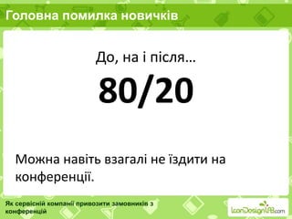 Головна помилка новичків
Як сервісній компанії привозити замовників з
конференцій
До, на і після…
80/20
Можна навіть взагалі не їздити на
конференції.
 