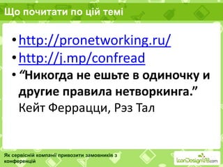 Що почитати по цій темі
Як сервісній компанії привозити замовників з
конференцій
•http://pronetworking.ru/
•http://j.mp/confread
• “Никогда не ешьте в одиночку и
другие правила нетворкинга.”
Кейт Феррацци, Рэз Тал
 
