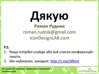 Дякую
Роман Рудник
roman.rudnik@gmail.com
IconDesignLAB.com
Як сервісній компанії привозити замовників з
конференцій
P.S.
1. Якщо потрібні слайди або мій список конференцій -
пишіть
2. Ми наймаємо, заходьте: http://j.mp/idlhire
 