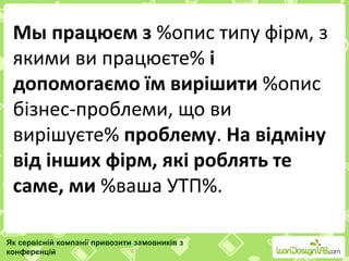 Мы працюєм з %опис типу фірм, з
якими ви працюєте% і
допомогаємо їм вирішити %опис
бізнес-проблеми, що ви
вирішуєте% проблему. На відміну
від інших фірм, які роблять те
саме, ми %ваша УТП%.
Як сервісній компанії привозити замовників з
конференцій
 