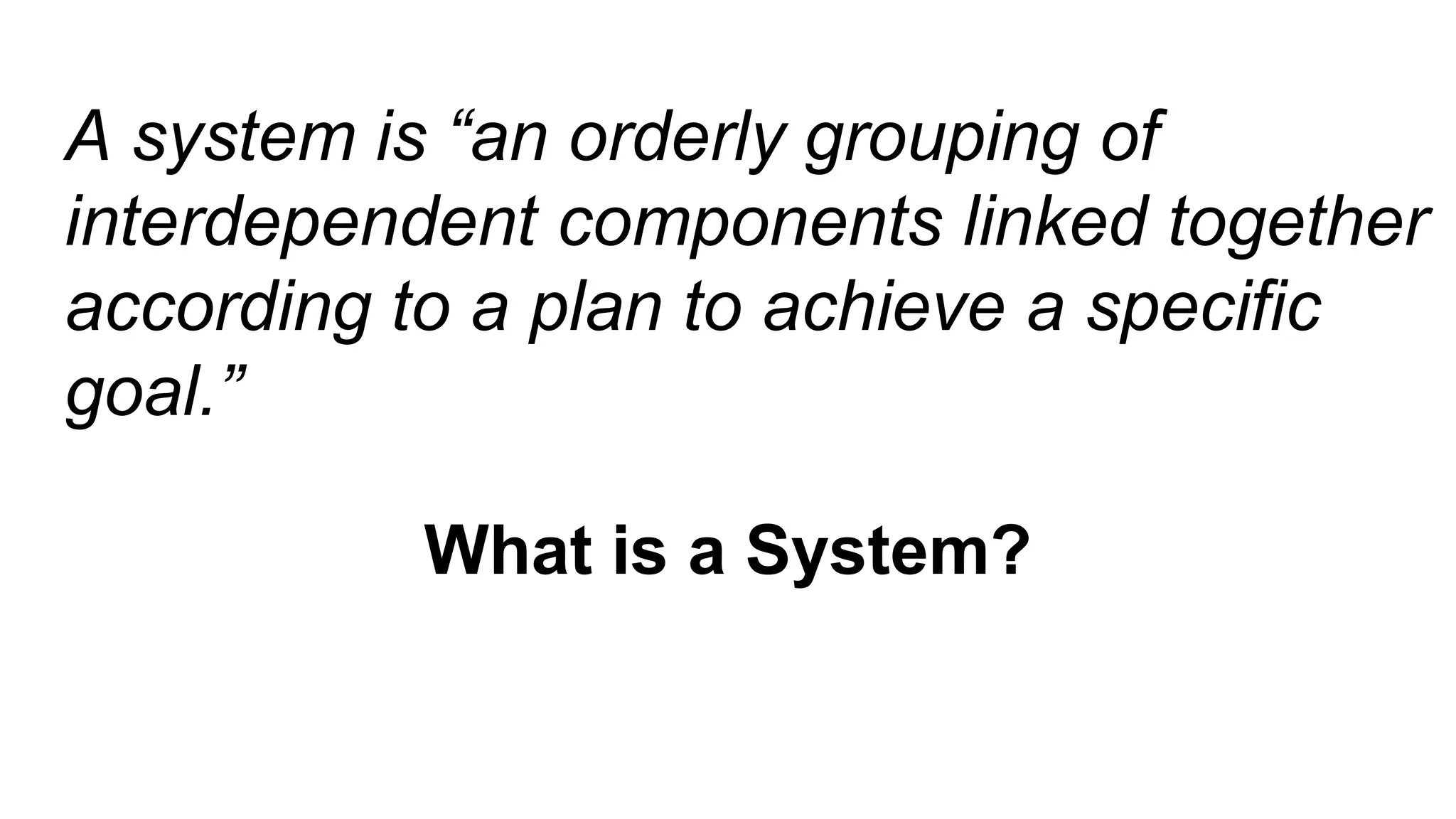 A system is “an orderly grouping of
interdependent components linked together
according to a plan to achieve a specific
goal.”
What is a System?
 