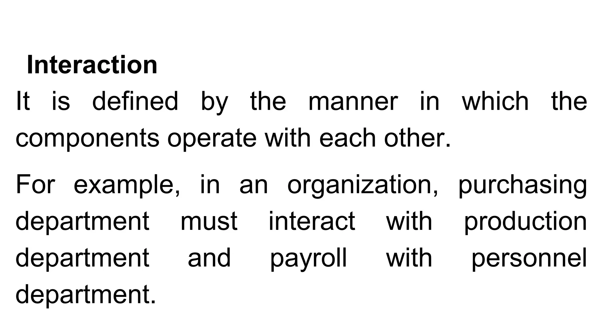 Interaction
It is defined by the manner in which the
components operate with each other.
For example, in an organization, purchasing
department must interact with production
department and payroll with personnel
department.
 