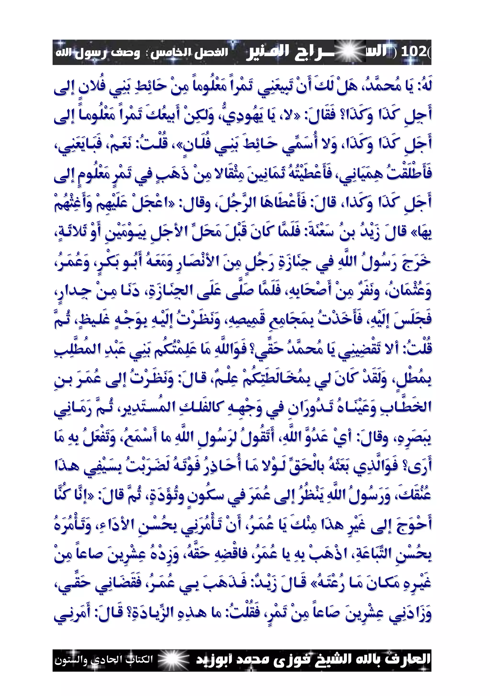 (102)‫الس‬‫ــ‬‫ـ‬‫ــــــ‬‫املـنري‬ ‫راج‬‫ا‬ ‫الفصل‬‫خلامس‬:‫اهلل‬ ‫رسول‬ ‫وصف‬
‫أبوزيد‬ ‫حممد‬ ‫فوزى‬ ‫الشيخ‬ ‫باهلل‬ ‫العارف‬‫والستون‬ ‫احلادى‬ ‫الكتاب‬
َ‫م‬‫ا‬ ْ‫م‬َ‫ت‬ ‫ِي‬‫ن‬َ‫ع‬‫ِي‬‫ب‬َ‫ت‬ْ‫ن‬َ‫أ‬َ‫ك‬َ‫ل‬ْ‫ل‬َ‫ه‬ ،ُ‫د‬َّ‫ُحم‬‫م‬ ‫َا‬‫ي‬ :ُ‫ه‬َ‫ل‬َ‫م‬‫ا‬ ْ‫م‬َ‫ت‬ ‫ِي‬‫ن‬َ‫ع‬‫ِي‬‫ب‬َ‫ت‬ْ‫ن‬َ‫أ‬َ‫ك‬َ‫ل‬ْ‫ل‬َ‫ه‬ ،ُ‫د‬َّ‫ُحم‬‫م‬ ‫َا‬‫ي‬ :ُ‫ه‬َ‫ل‬‫ُال‬‫ف‬ ‫ِي‬‫ن‬َ‫ب‬ ِ‫ط‬ِ‫ئ‬‫َا‬‫ح‬ ْ ِ‫م‬ ‫ُوما‬‫ل‬ْ‫ع‬‫ُال‬‫ف‬ ‫ِي‬‫ن‬َ‫ب‬ ِ‫ط‬ِ‫ئ‬‫َا‬‫ح‬ ْ ِ‫م‬ ‫ُوما‬‫ل‬ْ‫ع‬‫إ‬ ٍ‫ن‬‫إ‬ ٍ‫ن‬
َ‫أ‬َ‫أ‬:َ‫ل‬‫َا‬‫ق‬َ‫ف‬ ‫َا‬‫ذ‬َ‫ك‬َ‫و‬ ‫َا‬‫ذ‬َ‫ك‬ ِ‫ل‬ِ‫ج‬:َ‫ل‬‫َا‬‫ق‬َ‫ف‬ ‫َا‬‫ذ‬َ‫ك‬َ‫و‬ ‫َا‬‫ذ‬َ‫ك‬ ِ‫ل‬ِ‫ج‬««‫ال‬‫ال‬‫ُوماا‬‫ل‬ْ‫ع‬َ‫م‬ ‫ا‬ ْ‫م‬َ‫ت‬ َ‫ك‬ُ‫ع‬‫َبي‬‫أ‬ ْ ِ‫ك‬‫َل‬‫و‬ ،ُّ‫ِي‬‫د‬‫ُو‬‫ه‬َ‫ي‬ ‫َا‬‫ي‬ ،‫ُوماا‬‫ل‬ْ‫ع‬َ‫م‬ ‫ا‬ ْ‫م‬َ‫ت‬ َ‫ك‬ُ‫ع‬‫َبي‬‫أ‬ ْ ِ‫ك‬‫َل‬‫و‬ ،ُّ‫ِي‬‫د‬‫ُو‬‫ه‬َ‫ي‬ ‫َا‬‫ي‬ ،‫إ‬‫إ‬
‫َال‬‫و‬ ،‫َا‬‫ذ‬َ‫ك‬َ‫و‬ ‫َا‬‫ذ‬َ‫ك‬ ِ‫ل‬َ‫ج‬َ‫أ‬‫َال‬‫و‬ ،‫َا‬‫ذ‬َ‫ك‬َ‫و‬ ‫َا‬‫ذ‬َ‫ك‬ ِ‫ل‬َ‫ج‬َ‫أ‬َ‫ط‬ِ‫ئ‬‫َاا‬‫ح‬ ‫ِّي‬‫َم‬‫س‬ُ‫أ‬َ‫ط‬ِ‫ئ‬‫َاا‬‫ح‬ ‫ِّي‬‫َم‬‫س‬ُ‫أ‬ٍ‫ن‬‫َاا‬‫ل‬ُ‫ف‬ ‫ِاي‬‫ن‬َ‫ب‬ٍ‫ن‬‫َاا‬‫ل‬ُ‫ف‬ ‫ِاي‬‫ن‬َ‫ب‬»»،‫ِي‬‫ن‬َ‫ع‬َ‫ي‬‫َاا‬‫ب‬َ‫ف‬ ،ْ‫م‬‫َا‬‫ع‬َ‫ن‬ :ُ‫ك‬‫ْا‬‫ل‬ُ‫ل‬ ،،‫ِي‬‫ن‬َ‫ع‬َ‫ي‬‫َاا‬‫ب‬َ‫ف‬ ،ْ‫م‬‫َا‬‫ع‬َ‫ن‬ :ُ‫ك‬‫ْا‬‫ل‬ُ‫ل‬ ،
َ‫و‬َ‫ف‬،‫ِي‬‫ن‬‫َا‬‫ي‬َ‫م‬ِ‫ه‬ ُ‫ك‬ْ‫ق‬َ‫ل‬ْ‫ش‬َ‫و‬َ‫ف‬َ‫و‬َ‫ف‬،‫ِي‬‫ن‬‫َا‬‫ي‬َ‫م‬ِ‫ه‬ ُ‫ك‬ْ‫ق‬َ‫ل‬ْ‫ش‬َ‫و‬َ‫ف‬‫َاال‬‫ق‬ْ‫ث‬ِ‫م‬َ‫ني‬ِ‫ن‬‫َا‬‫م‬َ‫ث‬ُ‫ه‬ُ‫ت‬ْ‫ي‬َ‫ط‬ْ‫ع‬‫َاال‬‫ق‬ْ‫ث‬ِ‫م‬َ‫ني‬ِ‫ن‬‫َا‬‫م‬َ‫ث‬ُ‫ه‬ُ‫ت‬ْ‫ي‬َ‫ط‬ْ‫ع‬‫إ‬ٍ‫م‬‫ُو‬‫ل‬ْ‫ع‬َ‫م‬ٍْ‫م‬َ‫ت‬‫يف‬ ٍ‫ن‬َ‫ه‬َ‫ا‬ ْ ِ‫م‬‫إ‬ٍ‫م‬‫ُو‬‫ل‬ْ‫ع‬َ‫م‬ٍْ‫م‬َ‫ت‬‫يف‬ ٍ‫ن‬َ‫ه‬َ‫ا‬ ْ ِ‫م‬
:‫ولال‬ ،َ‫ل‬ُ‫ج‬َّ‫ال‬ ‫َا‬‫ه‬‫َا‬‫ط‬ْ‫ع‬َ‫و‬َ‫ف‬ :َ‫ل‬‫لا‬ ،‫َذا‬‫ك‬َ‫و‬ ‫َا‬‫ذ‬َ‫ك‬ ِ‫ل‬َ‫ج‬َ‫أ‬:‫ولال‬ ،َ‫ل‬ُ‫ج‬َّ‫ال‬ ‫َا‬‫ه‬‫َا‬‫ط‬ْ‫ع‬َ‫و‬َ‫ف‬ :َ‫ل‬‫لا‬ ،‫َذا‬‫ك‬َ‫و‬ ‫َا‬‫ذ‬َ‫ك‬ ِ‫ل‬َ‫ج‬َ‫أ‬««ْ‫م‬ُ‫ه‬ْ‫ث‬ِ‫غ‬َ‫أ‬َ‫و‬ ْ‫م‬ِ‫ه‬ْ‫ي‬َ‫ل‬َ‫ع‬ ْ‫ل‬َ‫ج‬ْ‫ع‬‫ا‬ْ‫م‬ُ‫ه‬ْ‫ث‬ِ‫غ‬َ‫أ‬َ‫و‬ ْ‫م‬ِ‫ه‬ْ‫ي‬َ‫ل‬َ‫ع‬ ْ‫ل‬َ‫ج‬ْ‫ع‬‫ا‬
‫َا‬‫ه‬ِ‫ب‬‫َا‬‫ه‬ِ‫ب‬»»ُ ‫ب‬ ُ‫د‬ْ‫ي‬َ‫ز‬ َ‫ل‬‫لا‬ُ ‫ب‬ ُ‫د‬ْ‫ي‬َ‫ز‬ َ‫ل‬‫لا‬ِّ‫َل‬‫ح‬َ‫م‬ َ‫ل‬ْ‫ب‬َ‫ل‬ َ‫ن‬‫َا‬‫ك‬ ‫َّا‬‫َم‬‫ل‬َ‫ف‬ :َ‫ق‬َ‫ن‬ْ‫ع‬َ‫س‬ِّ‫َل‬‫ح‬َ‫م‬ َ‫ل‬ْ‫ب‬َ‫ل‬ َ‫ن‬‫َا‬‫ك‬ ‫َّا‬‫َم‬‫ل‬َ‫ف‬ :َ‫ق‬َ‫ن‬ْ‫ع‬َ‫س‬‫َال‬‫ث‬ ْ‫و‬َ‫أ‬ ِ ْ‫ي‬َ‫م‬ْ‫و‬‫َا‬‫ي‬ِ‫ب‬ ِ‫ل‬َ‫ج‬ ‫ا‬‫َال‬‫ث‬ ْ‫و‬َ‫أ‬ ِ ْ‫ي‬َ‫م‬ْ‫و‬‫َا‬‫ي‬ِ‫ب‬ ِ‫ل‬َ‫ج‬ ‫ا‬،ٍ‫ق‬‫َا‬‫ث‬،ٍ‫ق‬‫َا‬‫ث‬
،ُ‫َا‬‫م‬ُ‫ع‬َ‫و‬ ،ٍ‫ْا‬‫ك‬َ‫ب‬ ‫ُاو‬‫ب‬َ‫أ‬ ُ‫ه‬‫َا‬‫ع‬َ‫م‬َ‫و‬ ِ‫ر‬‫َاا‬‫ص‬ْ‫ن‬ ‫ا‬ َ ِ‫م‬ ٍ‫ل‬ُ‫ج‬َ‫ر‬ ِ َ‫ز‬‫َا‬‫ن‬ِ‫ج‬ ‫يف‬ ِ‫ه‬َّ‫الل‬ ُ‫ل‬‫ُو‬‫س‬َ‫ر‬ َ‫ج‬ََ‫خ‬،ُ‫َا‬‫م‬ُ‫ع‬َ‫و‬ ،ٍ‫ْا‬‫ك‬َ‫ب‬ ‫ُاو‬‫ب‬َ‫أ‬ ُ‫ه‬‫َا‬‫ع‬َ‫م‬َ‫و‬ ِ‫ر‬‫َاا‬‫ص‬ْ‫ن‬ ‫ا‬ َ ِ‫م‬ ٍ‫ل‬ُ‫ج‬َ‫ر‬ ِ َ‫ز‬‫َا‬‫ن‬ِ‫ج‬ ‫يف‬ ِ‫ه‬َّ‫الل‬ ُ‫ل‬‫ُو‬‫س‬َ‫ر‬ َ‫ج‬ََ‫خ‬
‫ِاد‬‫ج‬ ْ ‫ِا‬‫م‬ ‫َاا‬‫ن‬َ‫د‬ ،ِ َ‫ز‬‫َاا‬‫ن‬ِ‫ف‬‫ا‬ ‫َى‬‫ل‬َ‫ع‬ ‫َّى‬‫َل‬‫ص‬ ‫َّا‬‫َم‬‫ل‬َ‫ف‬ ،ِ‫ه‬ِ‫ب‬‫َا‬‫ح‬ْ‫ص‬َ‫أ‬ ْ ِ‫م‬ َ‫ف‬َ‫ن‬‫و‬ ،ُ‫ن‬‫َا‬‫م‬ْ‫ث‬ُ‫ع‬َ‫و‬‫ِاد‬‫ج‬ ْ ‫ِا‬‫م‬ ‫َاا‬‫ن‬َ‫د‬ ،ِ َ‫ز‬‫َاا‬‫ن‬ِ‫ف‬‫ا‬ ‫َى‬‫ل‬َ‫ع‬ ‫َّى‬‫َل‬‫ص‬ ‫َّا‬‫َم‬‫ل‬َ‫ف‬ ،ِ‫ه‬ِ‫ب‬‫َا‬‫ح‬ْ‫ص‬َ‫أ‬ ْ ِ‫م‬ َ‫ف‬َ‫ن‬‫و‬ ،ُ‫ن‬‫َا‬‫م‬ْ‫ث‬ُ‫ع‬َ‫و‬،ٍ‫ر‬‫ا‬،ٍ‫ر‬‫ا‬
َ‫و‬ِ‫ب‬ ِ‫ه‬‫ْا‬‫ي‬َ‫ل‬‫إ‬ ُ‫ت‬ْ ‫َا‬‫ظ‬َ‫ن‬َ‫و‬ ،ِ‫ه‬ِ‫ص‬‫ِي‬‫م‬َ‫ل‬ ِ‫ع‬ِ‫م‬‫َا‬‫ج‬َ‫م‬ِ‫ب‬ ُ‫ت‬ْ‫ذ‬َ‫خ‬َ‫و‬َ‫ف‬ ،ِ‫ه‬ْ‫ي‬َ‫ل‬‫إ‬ َ‫س‬َ‫ل‬َ‫ج‬َ‫ف‬َ‫و‬ِ‫ب‬ ِ‫ه‬‫ْا‬‫ي‬َ‫ل‬‫إ‬ ُ‫ت‬ْ ‫َا‬‫ظ‬َ‫ن‬َ‫و‬ ،ِ‫ه‬ِ‫ص‬‫ِي‬‫م‬َ‫ل‬ ِ‫ع‬ِ‫م‬‫َا‬‫ج‬َ‫م‬ِ‫ب‬ ُ‫ت‬ْ‫ذ‬َ‫خ‬َ‫و‬َ‫ف‬ ،ِ‫ه‬ْ‫ي‬َ‫ل‬‫إ‬ َ‫س‬َ‫ل‬َ‫ج‬َ‫ف‬َّ‫ُام‬‫ث‬ ،ٍَ‫َلاي‬‫غ‬ ٍ‫ه‬‫ْا‬‫ج‬َّ‫ُام‬‫ث‬ ،ٍَ‫َلاي‬‫غ‬ ٍ‫ه‬‫ْا‬‫ج‬
‫أال‬ :ُ‫ك‬ْ‫ل‬ُ‫ل‬‫أال‬ :ُ‫ك‬ْ‫ل‬ُ‫ل‬ِ‫ن‬ِ‫ل‬َّ‫ُط‬‫مل‬‫ا‬ ِ‫د‬ْ‫ب‬َ‫ع‬ ‫ِي‬‫ن‬َ‫ب‬‫ُم‬‫ك‬ُ‫ت‬ْ‫م‬ِ‫ل‬َ‫ع‬ ‫َا‬‫م‬ ِ‫ه‬َّ‫َالل‬‫و‬َ‫ف‬ ‫ِّي‬‫َق‬‫ح‬ ُ‫د‬َّ‫ُحم‬‫م‬ ‫َا‬‫ي‬‫ِي‬‫ن‬‫ِي‬‫ض‬ْ‫ق‬َ‫ت‬ِ‫ن‬ِ‫ل‬َّ‫ُط‬‫مل‬‫ا‬ ِ‫د‬ْ‫ب‬َ‫ع‬ ‫ِي‬‫ن‬َ‫ب‬‫ُم‬‫ك‬ُ‫ت‬ْ‫م‬ِ‫ل‬َ‫ع‬ ‫َا‬‫م‬ ِ‫ه‬َّ‫َالل‬‫و‬َ‫ف‬ ‫ِّي‬‫َق‬‫ح‬ ُ‫د‬َّ‫ُحم‬‫م‬ ‫َا‬‫ي‬‫ِي‬‫ن‬‫ِي‬‫ض‬ْ‫ق‬َ‫ت‬
:َ‫ل‬‫لاا‬ ،‫ْام‬‫ل‬ِ‫ع‬ ْ‫م‬ُ‫ك‬ِ‫ت‬َ‫ط‬َ‫ل‬‫َاا‬‫خ‬ُ‫م‬ِ‫ب‬ ‫لي‬ َ‫ن‬‫َا‬‫ك‬ ْ‫د‬َ‫ق‬َ‫ل‬َ‫و‬ ،ٍ‫ل‬ْ‫ط‬ُ‫م‬ِ‫ب‬:َ‫ل‬‫لاا‬ ،‫ْام‬‫ل‬ِ‫ع‬ ْ‫م‬ُ‫ك‬ِ‫ت‬َ‫ط‬َ‫ل‬‫َاا‬‫خ‬ُ‫م‬ِ‫ب‬ ‫لي‬ َ‫ن‬‫َا‬‫ك‬ ْ‫د‬َ‫ق‬َ‫ل‬َ‫و‬ ،ٍ‫ل‬ْ‫ط‬ُ‫م‬ِ‫ب‬ِ ‫با‬ َ‫َا‬‫م‬ُ‫ع‬ ‫إ‬ ُ‫ت‬ْ ‫َا‬‫ظ‬َ‫ن‬َ‫و‬ِ ‫با‬ َ‫َا‬‫م‬ُ‫ع‬ ‫إ‬ ُ‫ت‬ْ ‫َا‬‫ظ‬َ‫ن‬َ‫و‬
‫ِي‬‫ن‬‫َااا‬‫م‬َ‫ر‬ َّ‫ام‬‫ا‬ُ‫ث‬ ، ‫ِي‬‫د‬َ‫ت‬‫ُساا‬‫مل‬‫ا‬ ِ‫ك‬‫ا‬‫ا‬‫َل‬‫ف‬‫كال‬ ِ‫ه‬‫ِاا‬‫ه‬ْ‫ج‬َ‫و‬ ‫يف‬ ِ‫ن‬‫َا‬‫ر‬‫ُو‬‫د‬‫ا‬‫ا‬َ‫ت‬ ُ‫يف‬‫َااا‬‫ن‬ْ‫ي‬َ‫ع‬َ‫و‬ ِ‫ب‬‫اا‬‫ا‬َّ‫َط‬‫خل‬‫ا‬‫ِي‬‫ن‬‫َااا‬‫م‬َ‫ر‬ َّ‫ام‬‫ا‬ُ‫ث‬ ، ‫ِي‬‫د‬َ‫ت‬‫ُساا‬‫مل‬‫ا‬ ِ‫ك‬‫ا‬‫ا‬‫َل‬‫ف‬‫كال‬ ِ‫ه‬‫ِاا‬‫ه‬ْ‫ج‬َ‫و‬ ‫يف‬ ِ‫ن‬‫َا‬‫ر‬‫ُو‬‫د‬‫ا‬‫ا‬َ‫ت‬ ُ‫يف‬‫َااا‬‫ن‬ْ‫ي‬َ‫ع‬َ‫و‬ ِ‫ب‬‫اا‬‫ا‬َّ‫َط‬‫خل‬‫ا‬
‫َا‬‫م‬ ِ‫ه‬ِ‫ب‬ ُ‫ل‬َ‫ع‬ْ‫ف‬َ‫ت‬َ‫و‬ ،ُ‫ع‬َ‫م‬ْ‫س‬َ‫أ‬ ‫ما‬ ِ‫ه‬َّ‫الل‬ ِ‫ل‬‫ُو‬‫س‬َ‫ل‬ ُ‫ل‬‫ُو‬‫ق‬َ‫ت‬َ‫أ‬ ،ِ‫ه‬َّ‫الل‬ َّ‫ُو‬‫د‬َ‫ع‬ ْ‫ي‬‫أ‬ :َ‫ل‬‫ولا‬ ،ِ‫يف‬َِ‫ص‬َ‫ب‬ِ‫ب‬‫َا‬‫م‬ ِ‫ه‬ِ‫ب‬ ُ‫ل‬َ‫ع‬ْ‫ف‬َ‫ت‬َ‫و‬ ،ُ‫ع‬َ‫م‬ْ‫س‬َ‫أ‬ ‫ما‬ ِ‫ه‬َّ‫الل‬ ِ‫ل‬‫ُو‬‫س‬َ‫ل‬ ُ‫ل‬‫ُو‬‫ق‬َ‫ت‬َ‫أ‬ ،ِ‫ه‬َّ‫الل‬ َّ‫ُو‬‫د‬َ‫ع‬ ْ‫ي‬‫أ‬ :َ‫ل‬‫ولا‬ ،ِ‫يف‬َِ‫ص‬َ‫ب‬ِ‫ب‬
‫َا‬‫و‬َ‫ف‬ ‫َى‬‫ر‬َ‫أ‬‫َا‬‫و‬َ‫ف‬ ‫َى‬‫ر‬َ‫أ‬‫ْال‬‫و‬‫َا‬‫ل‬ ِّ‫َق‬‫ح‬ْ‫ل‬‫با‬ ُ‫ه‬َ‫ث‬َ‫ع‬َ‫ب‬ ‫ِي‬‫ذ‬َّ‫ل‬‫ْال‬‫و‬‫َا‬‫ل‬ ِّ‫َق‬‫ح‬ْ‫ل‬‫با‬ ُ‫ه‬َ‫ث‬َ‫ع‬َ‫ب‬ ‫ِي‬‫ذ‬َّ‫ل‬‫َا‬‫م‬‫َا‬‫م‬‫ها‬ ‫ِي‬‫ف‬ْ‫ي‬‫َا‬‫س‬ِ‫ب‬ ُ‫ك‬ْ‫ب‬َ‫َا‬‫ض‬َ‫ل‬ ُ‫ه‬‫َا‬‫ت‬ْ‫و‬َ‫ف‬ ُ‫ر‬ِ‫ا‬‫َاا‬‫ح‬ُ‫أ‬ ‫ا‬‫ها‬ ‫ِي‬‫ف‬ْ‫ي‬‫َا‬‫س‬ِ‫ب‬ ُ‫ك‬ْ‫ب‬َ‫َا‬‫ض‬َ‫ل‬ ُ‫ه‬‫َا‬‫ت‬ْ‫و‬َ‫ف‬ ُ‫ر‬ِ‫ا‬‫َاا‬‫ح‬ُ‫أ‬ ‫ا‬‫َا‬‫ذ‬‫َا‬‫ذ‬
:َ‫ل‬‫لا‬ َّ‫ُم‬‫ث‬ ،ٍ َ‫د‬َ‫ؤ‬ُ‫ت‬‫و‬ٍ‫ن‬‫ُو‬‫ك‬‫س‬ ‫يف‬ ََ‫م‬ُ‫ع‬ ‫إ‬ ُُ‫ظ‬ْ‫ن‬َ‫ي‬ِ‫ه‬َّ‫الل‬ُ‫ل‬‫ُو‬‫س‬َ‫ر‬َ‫و‬ ،َ‫ك‬َ‫ق‬ُ‫ن‬ُ‫ع‬:َ‫ل‬‫لا‬ َّ‫ُم‬‫ث‬ ،ٍ َ‫د‬َ‫ؤ‬ُ‫ت‬‫و‬ٍ‫ن‬‫ُو‬‫ك‬‫س‬ ‫يف‬ ََ‫م‬ُ‫ع‬ ‫إ‬ ُُ‫ظ‬ْ‫ن‬َ‫ي‬ِ‫ه‬َّ‫الل‬ُ‫ل‬‫ُو‬‫س‬َ‫ر‬َ‫و‬ ،َ‫ك‬َ‫ق‬ُ‫ن‬ُ‫ع‬««‫َّا‬‫ُن‬‫ك‬ ‫َّا‬‫إن‬‫َّا‬‫ُن‬‫ك‬ ‫َّا‬‫إن‬
َ‫غ‬ ‫إ‬ َ‫ج‬َ‫و‬ْ‫ح‬َ‫أ‬َ‫غ‬ ‫إ‬ َ‫ج‬َ‫و‬ْ‫ح‬َ‫أ‬ِْ‫ي‬ِْ‫ي‬‫ه‬‫ه‬ُ‫يف‬َُ‫م‬ْ‫و‬‫َا‬‫ت‬َ‫و‬ ،ِ‫ي‬‫َا‬‫د‬ ‫ا‬ ِ ‫ْا‬‫س‬ُ‫ح‬ِ‫ب‬ ‫ِي‬‫ن‬َُ‫م‬ْ‫و‬‫َا‬‫ت‬ ْ‫ن‬َ‫أ‬ ،ُ‫َا‬‫م‬ُ‫ع‬ ‫َا‬‫ي‬ َ‫ك‬ْ‫ن‬ِ‫م‬ ‫َا‬‫ذ‬ُ‫يف‬َُ‫م‬ْ‫و‬‫َا‬‫ت‬َ‫و‬ ،ِ‫ي‬‫َا‬‫د‬ ‫ا‬ ِ ‫ْا‬‫س‬ُ‫ح‬ِ‫ب‬ ‫ِي‬‫ن‬َُ‫م‬ْ‫و‬‫َا‬‫ت‬ ْ‫ن‬َ‫أ‬ ،ُ‫َا‬‫م‬ُ‫ع‬ ‫َا‬‫ي‬ َ‫ك‬ْ‫ن‬ِ‫م‬ ‫َا‬‫ذ‬
ِ‫ق‬َ‫ع‬‫َا‬‫ب‬ِّ‫الت‬ ِ ْ‫س‬ُ‫ح‬ِ‫ب‬ِ‫ق‬َ‫ع‬‫َا‬‫ب‬ِّ‫الت‬ ِ ْ‫س‬ُ‫ح‬ِ‫ب‬ْ ِ‫م‬ ‫صاعا‬ َ ‫ِي‬ْ‫ش‬ِ‫ع‬ ُ‫يف‬ْ‫د‬ِ‫ز‬َ‫و‬ ،ُ‫ه‬َّ‫َق‬‫ح‬ ِ‫ه‬ِ‫ض‬ْ‫ل‬‫فا‬ ،َُ‫م‬ُ‫ع‬ ‫يا‬ ِ‫ه‬ِ‫ب‬ ْ‫ن‬َ‫ه‬ْ‫ا‬‫ا‬ ،ْ ِ‫م‬ ‫صاعا‬ َ ‫ِي‬ْ‫ش‬ِ‫ع‬ ُ‫يف‬ْ‫د‬ِ‫ز‬َ‫و‬ ،ُ‫ه‬َّ‫َق‬‫ح‬ ِ‫ه‬ِ‫ض‬ْ‫ل‬‫فا‬ ،َُ‫م‬ُ‫ع‬ ‫يا‬ ِ‫ه‬ِ‫ب‬ ْ‫ن‬َ‫ه‬ْ‫ا‬‫ا‬ ،
ُ‫ه‬‫َا‬‫ت‬ْ‫ع‬ُ‫ر‬ ‫اا‬‫ا‬َ‫م‬ َ‫ن‬‫َكاا‬‫م‬ ِ‫يف‬ِ‫ْا‬‫ي‬َ‫غ‬ُ‫ه‬‫َا‬‫ت‬ْ‫ع‬ُ‫ر‬ ‫اا‬‫ا‬َ‫م‬ َ‫ن‬‫َكاا‬‫م‬ ِ‫يف‬ِ‫ْا‬‫ي‬َ‫غ‬»»‫ا‬‫ا‬ِّ‫َق‬‫ح‬ ‫ِي‬‫ن‬‫َاا‬‫ض‬َ‫ق‬َ‫ف‬ ،ُ‫ا‬‫ا‬َ‫م‬ُ‫ع‬ ‫ِاي‬‫ب‬ َ‫ن‬َ‫ه‬َ‫ذ‬‫ا‬‫ا‬َ‫ف‬ :‫ْاد‬‫ي‬َ‫ز‬ َ‫ل‬‫اا‬‫ا‬َ‫ل‬‫ا‬‫ا‬ِّ‫َق‬‫ح‬ ‫ِي‬‫ن‬‫َاا‬‫ض‬َ‫ق‬َ‫ف‬ ،ُ‫ا‬‫ا‬َ‫م‬ُ‫ع‬ ‫ِاي‬‫ب‬ َ‫ن‬َ‫ه‬َ‫ذ‬‫ا‬‫ا‬َ‫ف‬ :‫ْاد‬‫ي‬َ‫ز‬ َ‫ل‬‫اا‬‫ا‬َ‫ل‬،‫ي‬،‫ي‬
‫ها‬ ‫ما‬ :ُ‫ك‬ْ‫ل‬ُ‫ق‬َ‫ف‬ ،ٍْ‫م‬َ‫ت‬ ْ ِ‫م‬ ‫َاعا‬‫ص‬ َ ‫ِي‬ْ‫ش‬ِ‫ع‬ ‫ِي‬‫ن‬َ‫د‬‫َا‬‫ز‬َ‫و‬‫ها‬ ‫ما‬ :ُ‫ك‬ْ‫ل‬ُ‫ق‬َ‫ف‬ ،ٍْ‫م‬َ‫ت‬ ْ ِ‫م‬ ‫َاعا‬‫ص‬ َ ‫ِي‬ْ‫ش‬ِ‫ع‬ ‫ِي‬‫ن‬َ‫د‬‫َا‬‫ز‬َ‫و‬‫ِاي‬‫ن‬ َ‫م‬َ‫أ‬ :َ‫ل‬‫َاا‬‫ل‬ ِ َ‫د‬‫ِّياا‬‫الز‬ ِ‫يف‬ِ‫ذ‬‫ِاي‬‫ن‬ َ‫م‬َ‫أ‬ :َ‫ل‬‫َاا‬‫ل‬ ِ َ‫د‬‫ِّياا‬‫الز‬ ِ‫يف‬ِ‫ذ‬
 