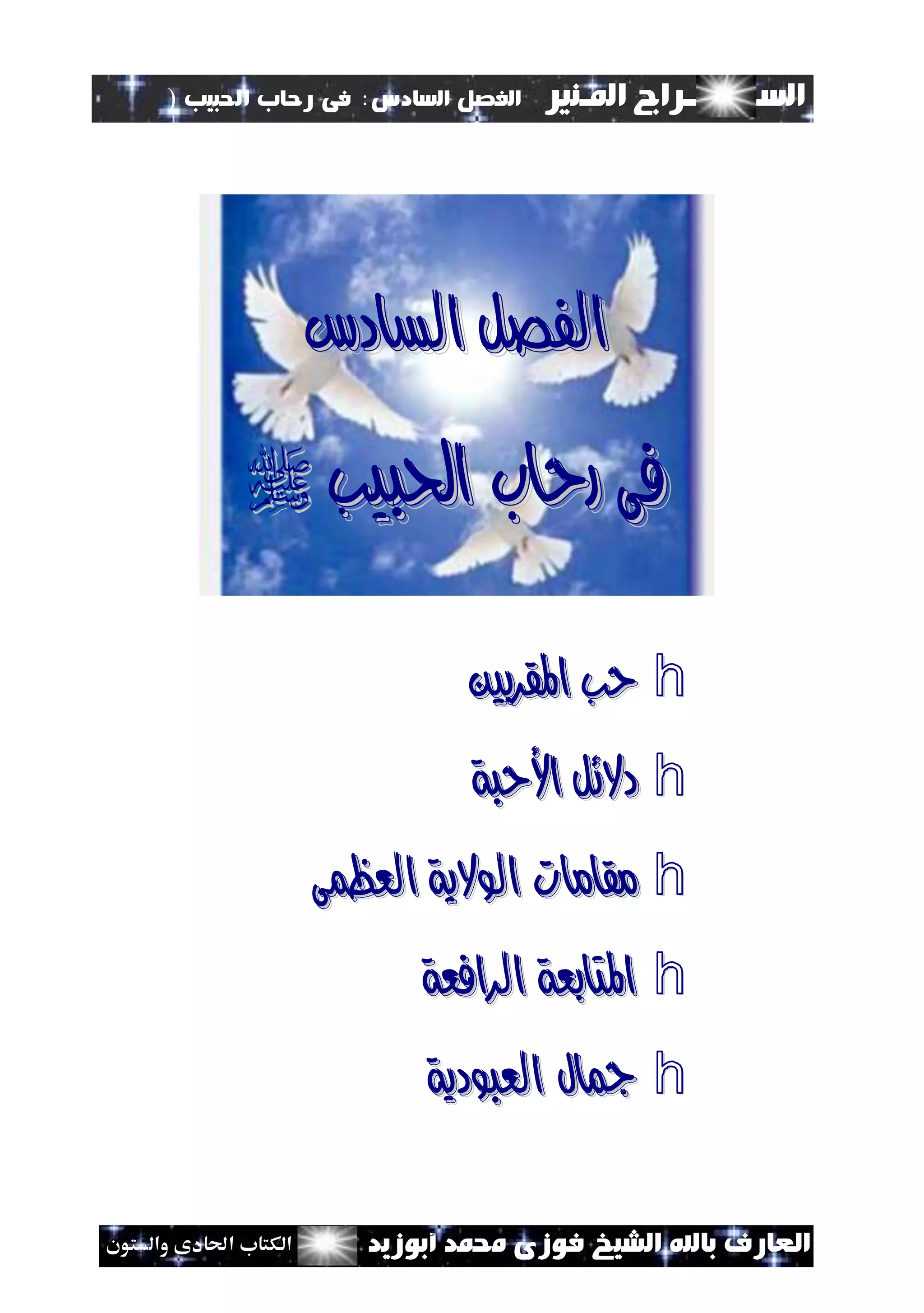 ‫السـ‬‫ــــــــ‬‫املـنري‬ ‫راج‬‫ال‬ ‫الفصل‬‫سادس‬:‫احلبيب‬ ‫رحاب‬ ‫فى‬)
(107
‫ف‬ ‫الشيخ‬ ‫باهلل‬ ‫العارف‬‫أبوزيد‬ ‫حممد‬ ‫وزى‬‫والستون‬ ‫احلادى‬ ‫الكتاب‬
‫السادس‬ ‫الفصل‬‫السادس‬ ‫الفصل‬
‫احلبيب‬ ‫رحاب‬ ‫فى‬‫احلبيب‬ ‫رحاب‬ ‫فى‬
h‫املقربني‬ ‫حب‬‫املقربني‬ ‫حب‬
h‫األحبة‬ ‫دالئل‬‫األحبة‬ ‫دالئل‬
h‫العظمى‬ ‫الوالية‬ ‫مقامات‬‫العظمى‬ ‫الوالية‬ ‫مقامات‬
h‫الرافعة‬ ‫املتابعة‬‫الرافعة‬ ‫املتابعة‬
h‫العبودية‬ ‫مجال‬‫العبودية‬ ‫مجال‬
 