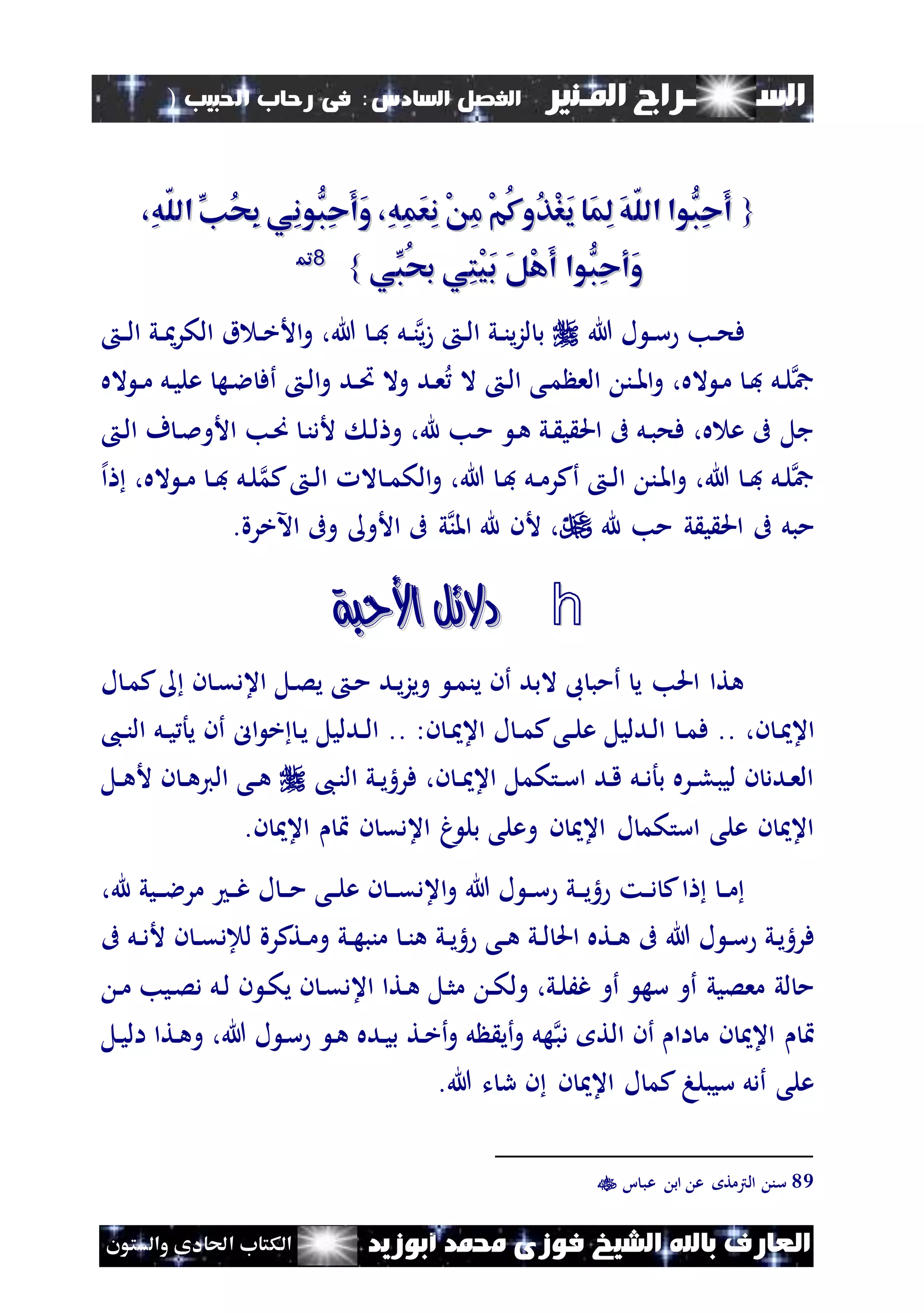 ‫السـ‬‫ــــــــ‬‫املـنري‬ ‫راج‬‫ال‬ ‫الفصل‬‫سادس‬:‫احلبيب‬ ‫رحاب‬ ‫فى‬)
(111
‫ف‬ ‫الشيخ‬ ‫باهلل‬ ‫العارف‬‫أبوزيد‬ ‫حممد‬ ‫وزى‬‫والستون‬ ‫احلادى‬ ‫الكتاب‬
{{،ِ‫ه‬ّ‫ل‬‫ال‬ ِّ‫ُن‬‫ح‬ِ‫ب‬ ‫ِي‬‫ن‬‫ُّو‬‫ِب‬‫ح‬َ‫أ‬َ‫و‬ ،ِ‫ه‬ِ‫م‬َ‫ع‬ِ‫ن‬ ْ ِ‫م‬ ْ‫م‬ُ‫ك‬‫ُو‬‫ذ‬ْ‫ر‬َ‫ي‬ ‫َا‬‫م‬ِ‫ل‬ َ‫ه‬ّ‫ل‬‫ال‬ ‫ُّوا‬‫ِب‬‫ح‬َ‫أ‬،ِ‫ه‬ّ‫ل‬‫ال‬ ِّ‫ُن‬‫ح‬ِ‫ب‬ ‫ِي‬‫ن‬‫ُّو‬‫ِب‬‫ح‬َ‫أ‬َ‫و‬ ،ِ‫ه‬ِ‫م‬َ‫ع‬ِ‫ن‬ ْ ِ‫م‬ ْ‫م‬ُ‫ك‬‫ُو‬‫ذ‬ْ‫ر‬َ‫ي‬ ‫َا‬‫م‬ِ‫ل‬ َ‫ه‬ّ‫ل‬‫ال‬ ‫ُّوا‬‫ِب‬‫ح‬َ‫أ‬
‫ِّي‬‫ُب‬‫ري‬ ‫ِي‬‫ت‬ْ‫ي‬َ‫ب‬ َ‫ل‬ْ‫ه‬َ‫أ‬ ‫ُّوا‬‫ِب‬‫ح‬‫َأ‬‫و‬‫ِّي‬‫ُب‬‫ري‬ ‫ِي‬‫ت‬ْ‫ي‬َ‫ب‬ َ‫ل‬ْ‫ه‬َ‫أ‬ ‫ُّوا‬‫ِب‬‫ح‬‫َأ‬‫و‬}}8899
‫هللا‬ ‫ل‬ ‫ن‬‫ن‬‫س‬ ‫نب‬‫ن‬‫ح‬‫ف‬‫ن‬‫ن‬‫ل‬‫ا‬ ‫ني‬‫ن‬ ‫الكر‬ ‫ق‬ ‫ن‬‫ن‬‫خ‬‫األ‬‫و‬ ،‫هللا‬ ‫ن‬‫ن‬‫ف‬ ‫نل‬‫ن‬‫ن‬‫ي‬‫ز‬ ‫ن‬‫ن‬‫ل‬‫ا‬ ‫ني‬‫ن‬‫ن‬‫ي‬‫ز‬‫ل‬ ‫ب‬
‫اله‬ ‫ن‬‫ن‬‫م‬ ‫نل‬‫ي‬‫عل‬ ‫نه‬‫ال‬ ‫أف‬ ‫ن‬‫ل‬‫ا‬‫و‬ ‫ند‬‫ن‬‫ُت‬ ‫وال‬ ‫ند‬‫ع‬ ‫ال‬ ‫ن‬‫ل‬‫ا‬ ‫نى‬‫م‬ ‫الع‬ ‫نن‬‫ن‬‫مل‬‫ا‬‫و‬ ،‫اله‬ ‫ن‬‫م‬ ‫ن‬‫ف‬ ‫نل‬‫ل‬‫مج‬
‫ن‬‫ل‬‫ا‬ ‫ف‬ ‫ن‬‫مل‬‫األو‬ ‫نب‬‫ص‬ ‫ن‬‫ن‬‫ألد‬ ‫ن‬‫ل‬ ‫و‬ ،‫هلل‬ ‫نب‬‫م‬ ‫ن‬‫ه‬ ‫ني‬ ‫ي‬ ‫احل‬ ‫ىف‬ ‫نل‬‫ب‬‫فح‬ ،‫ه‬ ‫ع‬ ‫ىف‬ ‫جل‬
،‫اله‬ ‫ن‬‫ن‬‫م‬ ‫ن‬‫ن‬‫ف‬ ‫نل‬‫ل‬‫كم‬ ‫ن‬‫ن‬‫ل‬‫ا‬ ‫ال‬ ‫ن‬‫ن‬‫م‬‫الك‬‫و‬ ،‫هللا‬ ‫ن‬‫ف‬ ‫نل‬‫ن‬‫م‬‫أكر‬ ‫ن‬‫ن‬‫ل‬‫ا‬ ‫نن‬‫مل‬‫ا‬‫و‬ ،‫هللا‬ ‫ن‬‫ن‬‫ف‬ ‫نل‬‫ل‬‫مج‬‫إل‬‫ا‬
‫هلل‬ ‫مب‬ ‫ي‬ ‫ي‬ ‫احل‬ ‫ىف‬ ‫مبل‬‫أل‬ ،.‫اآلخرة‬ ‫وىف‬ ‫األو‬ ‫ىف‬ ‫ي‬‫املن‬ ‫هلل‬ ‫ن‬
h‫األحبة‬ ‫دالئل‬‫األحبة‬ ‫دالئل‬
‫ل‬ ‫ن‬‫م‬‫ك‬ ‫ن‬ ‫ن‬‫ق‬‫اعد‬ ‫نل‬‫ص‬‫ي‬ ‫ن‬‫م‬ ‫ند‬‫ي‬‫ز‬‫وي‬ ‫ن‬‫م‬‫ين‬ ‫أن‬ ‫البد‬ ‫ىب‬ ‫أمب‬ ‫ي‬ ‫احلب‬ ‫هتا‬
،‫ن‬ ‫ن‬ ‫اع‬‫ن‬‫ن‬‫م‬‫ف‬ ..‫ن‬ ‫ن‬ ‫اع‬ ‫ل‬ ‫ن‬‫ن‬‫م‬‫ك‬‫نى‬‫ن‬‫ل‬‫ع‬ ‫ندليل‬‫ل‬‫ا‬:..‫ال‬ ‫خ‬ ‫ن‬‫ي‬ ‫ندليل‬‫ن‬‫ل‬‫ا‬،‫ن‬‫ن‬‫ن‬‫ال‬ ‫نل‬‫ن‬‫ي‬ ‫يأ‬ ‫أن‬
،‫ن‬‫ن‬‫ال‬ ‫ني‬‫ن‬‫ي‬‫فره‬ ،‫ن‬ ‫ن‬‫ن‬ ‫اع‬ ‫نتكمل‬‫ن‬‫س‬‫ا‬ ‫ند‬‫ق‬ ‫نل‬‫ن‬‫د‬‫بأ‬ ‫نره‬‫ن‬‫ل‬‫ليب‬ ‫ن‬ ‫ندد‬‫ع‬‫ال‬‫نل‬‫ن‬‫ه‬‫أل‬ ‫ن‬ ‫ن‬‫ن‬‫ه‬‫الي‬ ‫نى‬‫ن‬‫ه‬
.‫ن‬ ‫اع‬ ‫ن‬ ‫اعدق‬ ‫غ‬ ‫بل‬ ‫وعلى‬ ‫ن‬ ‫اع‬ ‫ل‬ ‫استكم‬ ‫على‬ ‫ن‬ ‫اع‬
‫و‬ ‫هللا‬ ‫ل‬ ‫ن‬‫ن‬‫س‬ ‫ني‬‫ن‬‫ن‬‫ي‬‫ه‬ ‫نت‬‫ن‬‫د‬ ‫ك‬‫ا‬ ‫ن‬‫ن‬‫م‬‫ا‬‫ن‬‫ن‬‫ن‬‫م‬ ‫نى‬‫ن‬‫ل‬‫ع‬ ‫ن‬ ‫ن‬‫ن‬‫ن‬‫ق‬‫عد‬‫م‬ ‫ن‬‫ن‬‫غ‬ ‫ل‬‫ر‬‫هلل‬ ‫نيي‬‫ن‬‫ن‬‫ال‬،
‫فر‬‫هللا‬ ‫ل‬ ‫ن‬‫ن‬‫س‬ ‫ني‬‫ي‬‫ه‬‫ني‬‫ن‬‫ي‬‫ه‬ ‫نى‬‫ن‬‫ه‬ ‫ني‬‫ن‬‫ل‬ ‫احل‬ ‫نته‬‫ن‬‫ه‬ ‫ىف‬‫ن‬‫ن‬‫ن‬‫ه‬‫ني‬‫ن‬‫ه‬‫منب‬‫نتكرة‬‫ن‬‫م‬‫و‬‫ل‬‫ن‬ ‫ن‬‫ن‬‫ق‬‫اد‬‫ىف‬ ‫نل‬‫ن‬‫د‬‫أل‬
‫و‬ ،‫ني‬‫ل‬َ‫غ‬ ‫أو‬ ‫سه‬ ‫أو‬ ‫معصيي‬ ‫لي‬ ‫م‬‫ن‬‫ك‬‫ل‬‫ن‬‫م‬ ‫نيب‬‫ص‬‫د‬ ‫نل‬‫ل‬ ‫ن‬ ‫ن‬‫ك‬‫ي‬ ‫ن‬ ‫ن‬‫ق‬‫اعد‬ ‫نتا‬‫ه‬ ‫نل‬‫ث‬‫م‬
‫دب‬ ‫الت‬ ‫أن‬ ‫اا‬ ‫م‬ ‫ن‬ ‫اع‬‫نل‬‫ي‬‫ال‬ ‫نتا‬‫ه‬‫و‬ ،‫هللا‬ ‫ل‬ ‫ن‬‫س‬ ‫ن‬‫ه‬ ‫نده‬‫ي‬‫ب‬ ‫نت‬‫خ‬‫أ‬‫و‬ ‫ل‬ ‫أي‬‫و‬ ‫هل‬
‫هللا‬ ‫ت‬ ‫ر‬ ‫ن‬ ‫ن‬ ‫اع‬ ‫ل‬ ‫كم‬ ‫سيبله‬ ‫أدل‬ ‫على‬.
89‫ا‬ ‫عب‬ ‫اب‬ ‫ع‬ ‫الرتمت‬ ‫سن‬
 