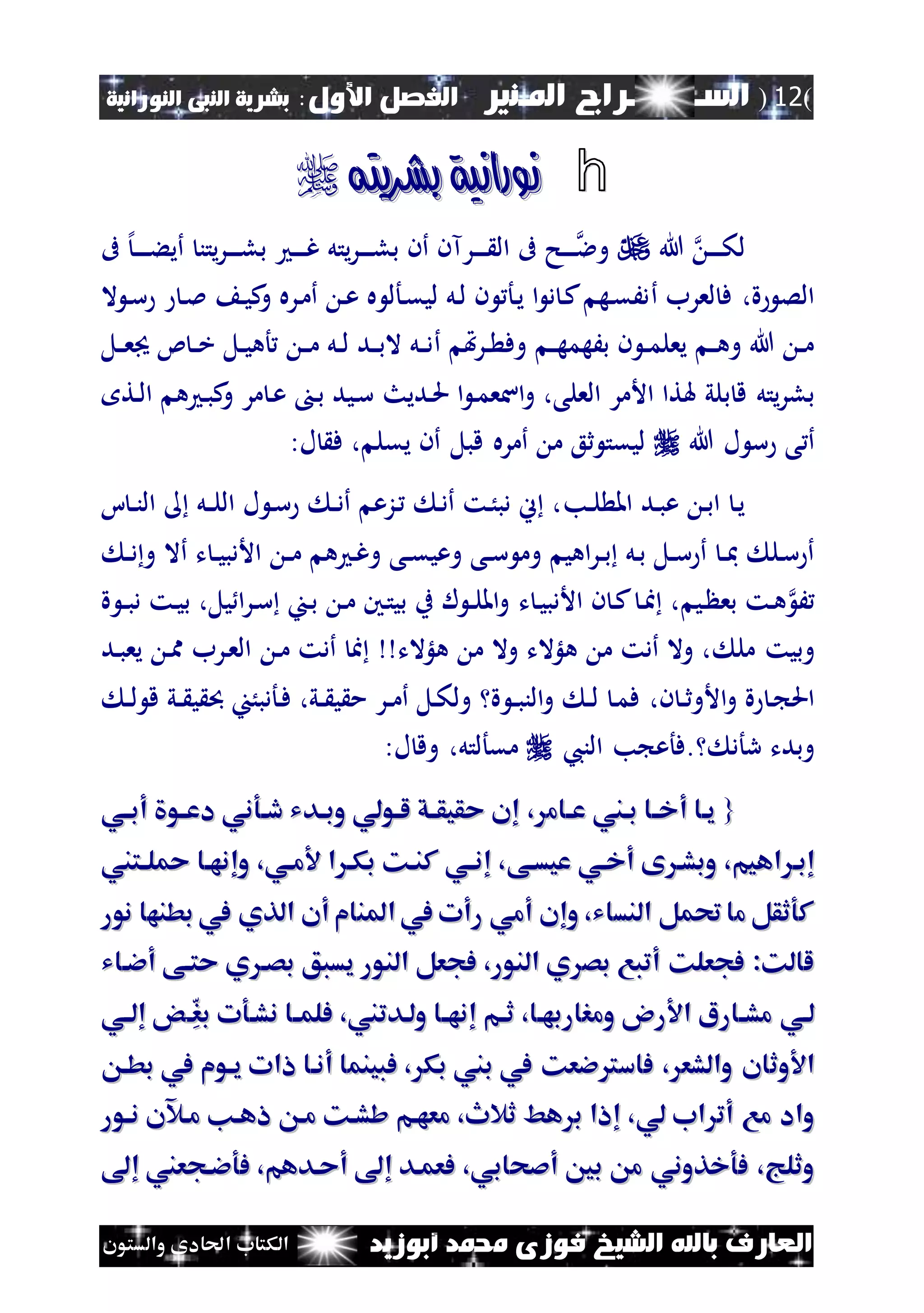 (12)‫الس‬‫ـ‬‫ـ‬‫ـــــــ‬‫املـنري‬ ‫راج‬:‫األول‬ ‫الفصل‬‫النبى‬ ‫بشرية‬‫النورانية‬
‫أبوزيد‬ ‫حممد‬ ‫فوزى‬ ‫الشيخ‬ ‫باهلل‬ ‫العارف‬‫والستون‬ ‫احلادى‬ ‫الكتاب‬
h‫بشريته‬ ‫نورانية‬‫بشريته‬ ‫نورانية‬
‫هللا‬ ‫ن‬‫ن‬‫ن‬‫ن‬‫ك‬‫ل‬‫ىف‬ ‫إل‬‫ن‬‫ن‬‫ن‬‫ن‬‫ن‬‫ء‬‫أي‬ ‫يتن‬‫ر‬‫ن‬‫ن‬‫ن‬‫ن‬‫ل‬‫ب‬ ‫ن‬‫ن‬‫ن‬‫ن‬‫غ‬ ‫يتل‬‫ر‬‫ن‬‫ن‬‫ن‬‫ن‬‫ل‬‫ب‬ ‫أن‬ ‫نرآن‬‫ن‬‫ن‬‫ن‬ ‫ال‬ ‫ىف‬ ‫نح‬‫ن‬‫ن‬‫ن‬‫وال‬
،‫ة‬ ‫الص‬‫ف‬‫لع‬‫رب‬‫أ‬‫ال‬ ‫ن‬‫س‬ ‫ن‬‫مل‬ ‫ن‬‫ي‬‫ك‬‫و‬ ‫نره‬‫م‬‫أ‬ ‫ن‬‫ع‬ ‫ه‬ ‫نأل‬‫ق‬‫لي‬ ‫نل‬‫ل‬ ‫ن‬ ‫نأ‬‫ي‬ ‫ا‬ ‫د‬ ‫ن‬‫ك‬ ‫نه‬‫ق‬َ‫د‬
‫ن‬‫ن‬‫ه‬‫بَهم‬ ‫ن‬ ‫ن‬‫ن‬‫م‬‫يعل‬ ‫ن‬‫ن‬‫ه‬‫و‬ ‫هللا‬ ‫ن‬‫ن‬‫م‬‫أ‬ ‫هت‬‫ر‬‫ن‬‫ن‬ ‫وف‬‫نل‬‫ن‬‫ع‬ ‫ئ‬ ‫ن‬‫ن‬‫خ‬ ‫نل‬‫ن‬‫ي‬‫أه‬ ‫ن‬‫ن‬‫م‬ ‫نل‬‫ن‬‫ل‬ ‫ند‬‫ن‬‫ب‬‫ال‬ ‫نل‬‫ن‬‫د‬
‫ب‬ ‫ق‬ ‫يتل‬‫ر‬‫بل‬‫ن‬‫م‬‫اسع‬‫و‬ ،‫العلى‬ ‫األمر‬ ‫هلتا‬ ‫لي‬‫ن‬‫حل‬ ‫ا‬‫ديث‬‫نت‬‫ل‬‫ا‬ ‫ه‬ ‫ن‬‫ب‬‫ك‬‫و‬ ‫مر‬ ‫ن‬‫ع‬ ‫ن‬‫ب‬ ‫نيد‬‫س‬
‫هللا‬ ‫ل‬ ‫س‬ ‫ى‬ ‫أ‬‫يقل‬ ‫أن‬ ‫قبل‬ ‫أمره‬ ‫م‬ ‫ثع‬ ‫ليقت‬‫ف‬ ،:‫ل‬
‫نب‬‫ن‬‫ل‬ ‫امل‬ ‫ند‬‫ب‬‫ع‬ ‫ن‬‫ب‬‫ا‬ ‫ن‬‫ي‬‫ا‬ ‫ن‬‫ن‬‫ن‬‫ال‬ ‫نل‬‫ن‬‫ل‬‫ال‬ ‫ل‬ ‫ن‬‫س‬ ‫ن‬‫ن‬‫د‬‫أ‬ ‫نزع‬ ‫ن‬‫د‬‫أ‬ ‫نت‬ُ‫دب‬ ‫ين‬ ،
‫اهي‬‫ر‬‫ن‬‫ن‬‫ب‬ ‫نل‬‫ب‬ ‫نل‬‫ن‬‫س‬ ‫أ‬ ‫ن‬‫ن‬‫مب‬ ‫نل‬‫س‬ ‫أ‬‫نى‬‫ن‬‫ق‬‫وعي‬ ‫نى‬‫ن‬‫س‬ ‫وم‬‫ن‬‫غ‬‫و‬‫ن‬‫ن‬‫م‬ ‫ه‬‫ن‬‫ن‬‫د‬‫و‬ ‫أال‬ ‫ت‬ ‫ن‬‫ن‬‫ي‬‫األدب‬
َ‫ني‬ ‫بع‬ ‫نت‬‫ه‬‫ت‬ ‫ن‬‫ي‬‫األدب‬ ‫ن‬ ‫ن‬‫ك‬ ‫ن‬‫ا‬ ،‫ة‬ ‫ن‬‫ن‬‫ب‬‫د‬ ‫نت‬‫ي‬‫ب‬ ،‫يل‬ ‫ا‬‫ر‬‫ن‬‫س‬ ‫نا‬‫ب‬ ‫ن‬‫م‬ ‫نني‬‫ت‬‫بي‬ ‫ب‬ ‫ل‬ ‫ن‬‫ن‬‫ل‬‫امل‬‫و‬
‫مل‬ ‫وبيت‬‫هلؤالت‬ ‫م‬ ‫وال‬ ‫هلؤالت‬ ‫م‬ ‫أدت‬ ‫وال‬ ،‫ن‬‫م‬ ‫أدت‬ ‫ا‬‫ند‬‫ب‬‫يع‬ ‫ن‬‫مم‬ ‫نرب‬‫ع‬‫ال‬
‫ن‬ ‫ن‬‫ن‬‫ث‬‫األو‬‫و‬ ‫ة‬ ‫ن‬ ‫احل‬،‫ن‬‫ن‬‫ل‬ ‫ق‬ ‫ني‬‫ن‬ ‫ي‬ ‫نأدبُا‬‫ف‬ ،‫ني‬‫ن‬ ‫ي‬ ‫م‬ ‫نر‬‫ن‬‫م‬‫أ‬ ‫نل‬‫ك‬‫ول‬ ‫ة‬ ‫ن‬‫ن‬‫ب‬‫الن‬‫و‬ ‫ن‬‫ن‬‫ل‬ ‫ن‬‫م‬‫ف‬
‫رأد‬ ‫وبدت‬.‫ا‬ ‫ب‬ ‫فأع‬‫لنيب‬‫مقأ‬‫لتل‬:‫ل‬ ‫وق‬ ،
{{‫أ‬ ‫ياا‬‫أ‬ ‫ياا‬‫اام‬‫ا‬‫ع‬ ‫باين‬ ‫اا‬‫ا‬‫خ‬‫اام‬‫ا‬‫ع‬ ‫باين‬ ‫اا‬‫ا‬‫خ‬،،‫اي‬‫ا‬‫أب‬ ‫او‬‫ا‬‫دع‬ ‫داوني‬ ‫ادي‬‫ا‬‫وب‬ ‫لاولي‬ ‫اق‬‫ا‬‫حقيق‬ ‫إن‬‫اي‬‫ا‬‫أب‬ ‫او‬‫ا‬‫دع‬ ‫داوني‬ ‫ادي‬‫ا‬‫وب‬ ‫لاولي‬ ‫اق‬‫ا‬‫حقيق‬ ‫إن‬
‫إبا‬‫إبا‬‫أخاي‬ ‫ى‬ ‫وبشا‬ ،‫اهيم‬‫أخاي‬ ‫ى‬ ‫وبشا‬ ،‫اهيم‬‫عيساى‬‫عيساى‬‫اتين‬‫ا‬‫ل‬ ‫وإنهاا‬ ،‫ماي‬ ‫ا‬ ‫بكا‬ ‫كناك‬ ‫اي‬‫ا‬‫إن‬ ،‫اتين‬‫ا‬‫ل‬ ‫وإنهاا‬ ،‫ماي‬ ‫ا‬ ‫بكا‬ ‫كناك‬ ‫اي‬‫ا‬‫إن‬ ،
‫نور‬ ‫بطنها‬ ‫يف‬ ‫الذي‬ ‫أن‬ ‫املنام‬ ‫يف‬ ‫رأت‬ ‫أمي‬ ‫وإن‬ ،‫النساي‬ ‫حتمل‬‫ما‬ ‫كوثقل‬‫نور‬ ‫بطنها‬ ‫يف‬ ‫الذي‬ ‫أن‬ ‫املنام‬ ‫يف‬ ‫رأت‬ ‫أمي‬ ‫وإن‬ ،‫النساي‬ ‫حتمل‬‫ما‬ ‫كوثقل‬
‫أءااي‬ ‫حتاى‬ ‫ي‬ ‫بصا‬ ‫يسبق‬ ‫النور‬ ‫فجعل‬ ،‫النور‬ ‫ي‬ ‫بص‬ ‫أتبع‬ ‫فجعلك‬ :‫لالك‬‫أءااي‬ ‫حتاى‬ ‫ي‬ ‫بصا‬ ‫يسبق‬ ‫النور‬ ‫فجعل‬ ،‫النور‬ ‫ي‬ ‫بص‬ ‫أتبع‬ ‫فجعلك‬ :‫لالك‬
‫لاي‬‫لاي‬‫ا‬‫ا‬ِ‫ر‬‫ب‬ ‫نشاوت‬ ‫اا‬‫ا‬‫فلم‬ ،‫ولادتين‬ ‫اا‬‫ا‬‫إنه‬ ‫ام‬‫ا‬‫ث‬ ،‫ومراربهاا‬ ‫رو‬ ‫ا‬ ‫اارا‬‫ا‬‫مش‬‫ا‬‫ا‬ِ‫ر‬‫ب‬ ‫نشاوت‬ ‫اا‬‫ا‬‫فلم‬ ،‫ولادتين‬ ‫اا‬‫ا‬‫إنه‬ ‫ام‬‫ا‬‫ث‬ ،‫ومراربهاا‬ ‫رو‬ ‫ا‬ ‫اارا‬‫ا‬‫مش‬‫اي‬‫ا‬‫إل‬ ‫ض‬‫اي‬‫ا‬‫إل‬ ‫ض‬
‫وثان‬ ‫ا‬‫وثان‬ ‫ا‬‫يف‬ ‫ياوم‬ ‫اات‬ ‫أناا‬ ‫فبينما‬ ، ‫بك‬ ‫بين‬ ‫يف‬ ‫فاسرتءعك‬ ، ‫والشع‬‫يف‬ ‫ياوم‬ ‫اات‬ ‫أناا‬ ‫فبينما‬ ، ‫بك‬ ‫بين‬ ‫يف‬ ‫فاسرتءعك‬ ، ‫والشع‬‫بطا‬‫بطا‬
‫لي‬ ‫اب‬ ‫أت‬ ‫مع‬ ‫واد‬‫لي‬ ‫اب‬ ‫أت‬ ‫مع‬ ‫واد‬‫ناور‬ ‫مارن‬ ‫اهان‬ ‫ما‬ ‫ششاك‬ ‫معهام‬ ،‫ثالث‬ ‫هط‬ ‫ب‬ ‫إاا‬ ،‫ناور‬ ‫مارن‬ ‫اهان‬ ‫ما‬ ‫ششاك‬ ‫معهام‬ ،‫ثالث‬ ‫هط‬ ‫ب‬ ‫إاا‬ ،
‫أصحابي‬ ‫بني‬ ‫م‬ ‫فوخذوني‬ ،‫وثلج‬‫أصحابي‬ ‫بني‬ ‫م‬ ‫فوخذوني‬ ،‫وثلج‬،،‫إ‬ ‫فوءاجعين‬ ،‫أحادهم‬ ‫إ‬ ‫فعماد‬‫إ‬ ‫فوءاجعين‬ ،‫أحادهم‬ ‫إ‬ ‫فعماد‬
 