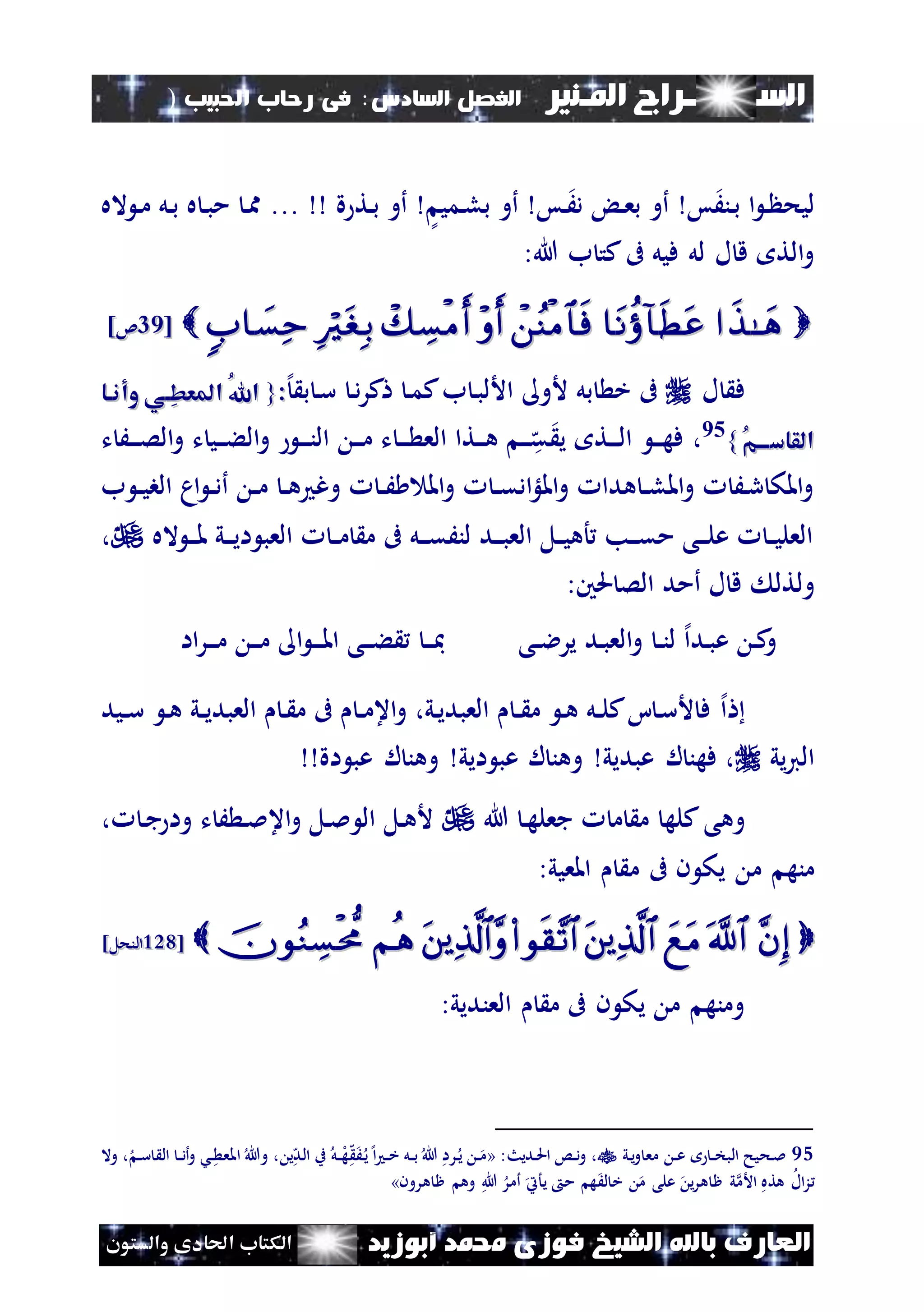 ‫السـ‬‫ــــــــ‬‫املـنري‬ ‫راج‬‫ال‬ ‫الفصل‬‫سادس‬:‫احلبيب‬ ‫رحاب‬ ‫فى‬)
(123
‫ف‬ ‫الشيخ‬ ‫باهلل‬ ‫العارف‬‫أبوزيد‬ ‫حممد‬ ‫وزى‬‫والستون‬ ‫احلادى‬ ‫الكتاب‬
‫س‬َ‫نن‬‫ب‬ ‫ا‬ ‫ن‬ ‫ليح‬‫نس‬َ‫د‬ ‫ن‬‫ع‬‫ب‬ ‫أو‬‫نمي‬‫ل‬‫ب‬ ‫أو‬‫ة‬ ‫نت‬‫ب‬ ‫أو‬...‫اله‬ ‫ن‬‫م‬ ‫نل‬‫ب‬ ‫ه‬ ‫ن‬‫ب‬‫م‬ ‫ن‬‫مم‬
:‫هللا‬ ‫ب‬ ‫كت‬‫ىف‬ ‫فيل‬ ‫لل‬ ‫ل‬ ‫ق‬ ‫الت‬‫و‬
[[4444]‫ئ‬]‫ئ‬
‫ل‬ ‫ف‬‫ألو‬ ‫بل‬ ‫خ‬ ‫ىف‬‫ب‬ ‫ن‬‫ب‬‫األل‬‫ن‬‫د‬‫ر‬‫ك‬ ‫ن‬‫م‬‫ك‬‫إل‬ ‫ب‬ ‫ن‬‫س‬::{{‫وأناا‬ ‫ِاي‬‫ط‬‫املع‬ ُ‫هلل‬‫ا‬‫وأناا‬ ‫ِاي‬‫ط‬‫املع‬ ُ‫هلل‬‫ا‬
ُ‫م‬‫القاسااا‬ُ‫م‬‫القاسااا‬}}95،‫ت‬ َ‫ن‬‫ن‬‫ن‬‫ص‬‫ال‬‫و‬ ‫ت‬ ‫ني‬‫ن‬‫ن‬‫ء‬‫ال‬‫و‬ ‫ن‬‫ن‬‫ن‬‫ن‬‫ال‬ ‫ن‬‫ن‬‫ن‬‫م‬ ‫ت‬ ‫ن‬‫ن‬‫ن‬ ‫الع‬ ‫نتا‬‫ن‬‫ن‬‫ه‬ ‫ن‬‫ن‬‫ن‬‫ه‬‫ق‬ ‫ي‬ ‫نت‬‫ن‬‫ن‬‫ل‬‫ا‬ ‫ن‬‫ن‬‫ن‬‫ه‬‫ف‬
‫ب‬ ‫ن‬‫ن‬‫ي‬‫الب‬ ‫ام‬ ‫ن‬‫ن‬‫د‬‫أ‬ ‫ن‬‫ن‬‫م‬ ‫ن‬‫ن‬‫ه‬ ‫وغ‬ ‫ن‬‫ن‬َ ‫امل‬‫و‬ ‫ن‬‫ن‬‫ق‬‫اد‬‫لؤ‬‫امل‬‫و‬ ‫هدا‬ ‫ن‬‫ن‬‫ل‬‫امل‬‫و‬ َ‫ن‬‫ر‬ ‫املك‬‫و‬
‫اله‬ ‫ن‬‫ن‬‫ن‬‫مل‬ ‫ني‬‫ن‬‫ن‬‫ي‬‫ا‬ ‫العب‬ ‫ن‬‫ن‬‫م‬ ‫م‬ ‫ىف‬ ‫نل‬‫ن‬‫ن‬‫ق‬َ‫لن‬ ‫ند‬‫ن‬‫ن‬‫ب‬‫الع‬ ‫نل‬‫ن‬‫ي‬‫أه‬ ‫نب‬‫ن‬‫ن‬‫ق‬‫م‬ ‫نى‬‫ن‬‫ن‬‫ل‬‫ع‬ ‫ن‬‫ن‬‫ي‬‫العل‬،
‫ولتل‬‫أمد‬ ‫ل‬ ‫ق‬:‫حلني‬ ‫الص‬
‫نى‬‫ن‬‫ال‬‫ير‬ ‫ند‬‫ب‬‫الع‬‫و‬ ‫ن‬‫ن‬‫ن‬‫ل‬ ‫إل‬‫ا‬‫ند‬‫ب‬‫ع‬ ‫ن‬‫ك‬‫و‬‫اا‬‫ر‬‫ن‬‫ن‬‫ن‬‫م‬ ‫ن‬‫ن‬‫ن‬‫م‬ ‫ا‬ ‫ن‬‫ن‬‫ن‬‫مل‬‫ا‬ ‫نى‬‫ن‬‫ن‬‫ء‬ ‫ن‬‫ن‬‫ن‬‫مب‬
‫إل‬‫ا‬‫نيد‬‫ن‬‫س‬ ‫ن‬‫ه‬ ‫ني‬‫ن‬‫ي‬‫العبد‬ ‫ن‬ ‫م‬ ‫ىف‬ ‫ن‬‫ن‬‫م‬‫اع‬‫و‬ ،‫ني‬‫ي‬‫العبد‬ ‫ن‬‫ن‬ ‫م‬ ‫ن‬‫ه‬ ‫نل‬‫ن‬‫ل‬‫ك‬‫ا‬ ‫ن‬‫س‬‫أل‬ ‫ف‬
‫يي‬‫ي‬‫ال‬‫عبديي‬ ‫ل‬ ‫فهن‬ ،‫ايي‬ ‫عب‬ ‫ل‬ ‫وهن‬‫اة‬ ‫عب‬ ‫ل‬ ‫وهن‬
‫كله‬‫وهى‬‫هللا‬ ‫ن‬‫ه‬‫جعل‬ ‫م‬ ‫م‬، ‫ن‬‫ج‬ ‫وا‬ ‫ت‬ َ ‫ن‬‫مل‬‫اع‬‫و‬ ‫نل‬‫مل‬ ‫ال‬ ‫نل‬‫ه‬‫أل‬
‫م‬ ‫ىف‬ ‫ن‬ ‫يك‬ ‫م‬ ‫منه‬:‫املعيي‬
[[212212]‫النحل‬]‫النحل‬
:‫العنديي‬ ‫م‬ ‫ىف‬ ‫ن‬ ‫يك‬ ‫م‬ ‫ومنه‬
95‫ني‬‫ي‬‫و‬ ‫مع‬ ‫ن‬‫ن‬‫ع‬ ‫ن‬‫ن‬‫خ‬‫الب‬ ‫نحيح‬‫مل‬:‫نديث‬‫ن‬‫حل‬‫ا‬ ‫نس‬‫ن‬‫د‬‫و‬ ،«‫ب‬ ‫نل‬‫ن‬‫ل‬‫ه‬‫ه‬َ‫ن‬‫ي‬‫إل‬‫ا‬ ‫ن‬‫ن‬‫خ‬ ‫نل‬‫ن‬‫ب‬ ‫هللا‬ ‫نرا‬‫ي‬ ‫ن‬‫ن‬‫م‬‫وال‬ ، ‫ن‬‫ن‬‫س‬ ‫ال‬ ‫ن‬‫ن‬‫د‬‫أ‬‫و‬ ‫نش‬‫ن‬ ‫املع‬ ‫وهللا‬ ، ‫ي‬‫ه‬‫ند‬‫ل‬‫ا‬
‫هرون‬ ‫ظ‬ ‫وه‬ ‫هللا‬ ‫أمر‬ ‫يأيت‬ ‫م‬ ‫ه‬َ‫ل‬ ‫خ‬ ‫م‬ ‫على‬ ‫ي‬‫ر‬‫ه‬ ‫ظ‬ ‫ي‬‫األم‬ ‫هته‬ ‫ال‬‫ز‬»
 