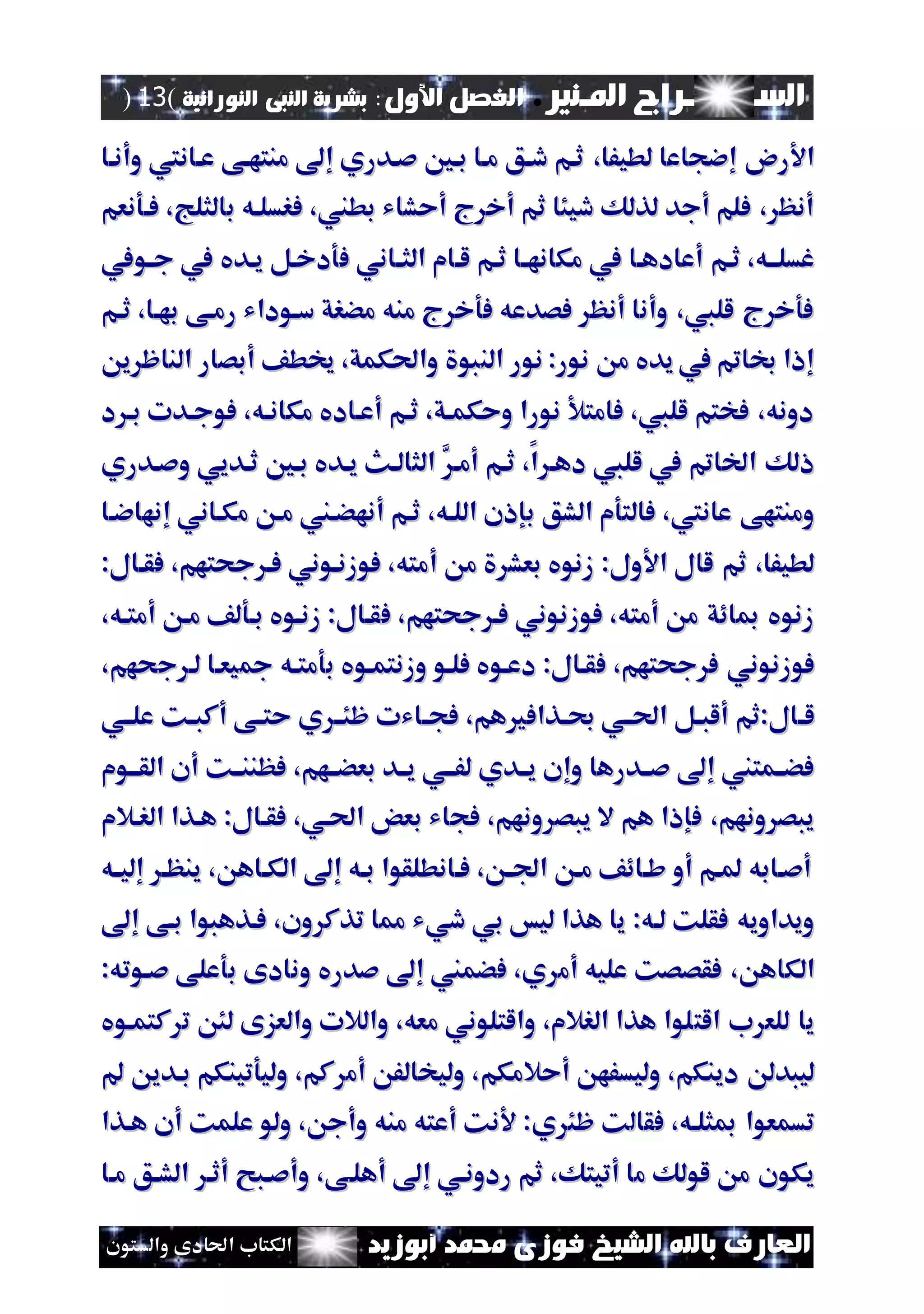 ‫املـنري‬ ‫الســـــــــراج‬.‫األول‬ ‫الفصل‬:‫النورانية‬ ‫النبى‬ ‫بشرية‬(13)
‫ف‬ ‫الشيخ‬ ‫باهلل‬ ‫العارف‬‫أبوزيد‬ ‫حممد‬ ‫وزى‬‫والستون‬ ‫احلادى‬ ‫الكتاب‬
،‫لطيفا‬ ‫إءجاعا‬ ‫رو‬ ‫ا‬،‫لطيفا‬ ‫إءجاعا‬ ‫رو‬ ‫ا‬‫وأناا‬ ‫عاان‬ ‫منتهاى‬ ‫إ‬ ‫صادري‬ ‫باني‬ ‫ماا‬ ‫داق‬ ‫ثام‬‫وأناا‬ ‫عاان‬ ‫منتهاى‬ ‫إ‬ ‫صادري‬ ‫باني‬ ‫ماا‬ ‫داق‬ ‫ثام‬
‫فاونعم‬ ،‫بالثلج‬ ‫فرسلاه‬ ،‫بطين‬ ‫أحشاي‬ ‫ج‬ ‫أخ‬ ‫ثم‬ ‫ديئا‬ ‫لذلك‬ ‫أجد‬ ‫فلم‬ ، ‫أنظ‬‫فاونعم‬ ،‫بالثلج‬ ‫فرسلاه‬ ،‫بطين‬ ‫أحشاي‬ ‫ج‬ ‫أخ‬ ‫ثم‬ ‫ديئا‬ ‫لذلك‬ ‫أجد‬ ‫فلم‬ ، ‫أنظ‬
‫ثام‬ ،‫غسلااه‬‫ثام‬ ،‫غسلااه‬‫ااني‬‫ا‬‫الث‬ ‫لاام‬ ‫ثام‬ ‫اا‬‫ا‬‫مكانه‬ ‫يف‬ ‫أعادهاا‬‫ااني‬‫ا‬‫الث‬ ‫لاام‬ ‫ثام‬ ‫اا‬‫ا‬‫مكانه‬ ‫يف‬ ‫أعادهاا‬‫ف‬‫ف‬‫اويف‬‫ا‬‫ج‬ ‫يف‬ ‫ياديف‬ ‫ودخال‬‫اويف‬‫ا‬‫ج‬ ‫يف‬ ‫ياديف‬ ‫ودخال‬
‫ثام‬ ،‫بهاا‬ ‫رماى‬ ‫ساوداي‬ ‫مضرق‬ ‫منه‬ ‫ج‬ ‫فوخ‬ ‫فصدعه‬ ‫أنظ‬ ‫وأنا‬ ،‫لليب‬ ‫ج‬ ‫فوخ‬‫ثام‬ ،‫بهاا‬ ‫رماى‬ ‫ساوداي‬ ‫مضرق‬ ‫منه‬ ‫ج‬ ‫فوخ‬ ‫فصدعه‬ ‫أنظ‬ ‫وأنا‬ ،‫لليب‬ ‫ج‬ ‫فوخ‬
‫الن‬ ‫نور‬ :‫نور‬ ‫م‬ ‫يديف‬ ‫يف‬ ‫خبامت‬ ‫إاا‬‫الن‬ ‫نور‬ :‫نور‬ ‫م‬ ‫يديف‬ ‫يف‬ ‫خبامت‬ ‫إاا‬‫ي‬ ‫الناظ‬ ‫أبصار‬ ‫خيطف‬ ،‫واحلكمق‬ ‫بو‬‫ي‬ ‫الناظ‬ ‫أبصار‬ ‫خيطف‬ ،‫واحلكمق‬ ‫بو‬
‫د‬ ‫با‬ ‫فوجادت‬ ،‫مكاناه‬ ‫أعااديف‬ ‫ثام‬ ،‫وحكماق‬ ‫نورا‬ ‫فامتأل‬ ،‫لليب‬ ‫فختم‬ ،‫دونه‬‫د‬ ‫با‬ ‫فوجادت‬ ،‫مكاناه‬ ‫أعااديف‬ ‫ثام‬ ،‫وحكماق‬ ‫نورا‬ ‫فامتأل‬ ،‫لليب‬ ‫فختم‬ ،‫دونه‬
‫ا‬ ‫دها‬ ‫لليب‬ ‫يف‬ ‫اخلامت‬ ‫الك‬‫ا‬ ‫دها‬ ‫لليب‬ ‫يف‬ ‫اخلامت‬ ‫الك‬،،‫ثام‬‫ثام‬َّ ‫أما‬َّ ‫أما‬‫وصادري‬ ‫ثاديي‬ ‫باني‬ ‫ياديف‬ ‫الثالا‬‫وصادري‬ ‫ثاديي‬ ‫باني‬ ‫ياديف‬ ‫الثالا‬
‫عان‬ ‫ومنتهى‬‫عان‬ ‫ومنتهى‬‫اللاه‬ ‫بإان‬ ‫الشق‬ ‫فالتوم‬ ،‫اللاه‬ ‫بإان‬ ‫الشق‬ ‫فالتوم‬ ،،،‫م‬ ‫ما‬ ‫أنهضاين‬ ‫ثام‬‫م‬ ‫ما‬ ‫أنهضاين‬ ‫ثام‬‫إنهاءاا‬ ‫كااني‬‫إنهاءاا‬ ‫كااني‬
‫ول‬ ‫ا‬ ‫لال‬ ‫ثم‬ ،‫لطيفا‬‫ول‬ ‫ا‬ ‫لال‬ ‫ثم‬ ،‫لطيفا‬::‫أ‬ ‫م‬ ‫بعش‬ ‫زنويف‬‫أ‬ ‫م‬ ‫بعش‬ ‫زنويف‬‫فوزناوني‬ ،‫مته‬‫فوزناوني‬ ،‫مته‬‫جحتهم‬ ‫فا‬‫جحتهم‬ ‫فا‬،،‫ف‬‫ف‬:‫قاال‬:‫قاال‬
‫فوزنوني‬ ،‫أمته‬ ‫م‬ ‫مبائق‬ ‫زنويف‬‫فوزنوني‬ ،‫أمته‬ ‫م‬ ‫مبائق‬ ‫زنويف‬‫جحتهم‬ ‫فا‬‫جحتهم‬ ‫فا‬‫ف‬ ،‫ف‬ ،،‫أمتاه‬ ‫ما‬ ‫باولف‬ ‫زناويف‬ :‫قاال‬،‫أمتاه‬ ‫ما‬ ‫باولف‬ ‫زناويف‬ :‫قاال‬
‫جحتهم‬ ‫ف‬ ‫فوزنوني‬‫جحتهم‬ ‫ف‬ ‫فوزنوني‬،،‫ف‬‫ف‬‫بومتاه‬ ‫وزنتماويف‬ ‫فلاو‬ ‫دعاويف‬ :‫قاال‬‫بومتاه‬ ‫وزنتماويف‬ ‫فلاو‬ ‫دعاويف‬ :‫قاال‬‫ج‬ ‫لا‬ ‫يعاا‬‫ج‬ ‫لا‬ ‫يعاا‬‫حه‬‫حه‬‫م‬‫م‬،،
:‫اال‬‫ا‬‫ل‬:‫اال‬‫ا‬‫ل‬‫ثم‬‫ثم‬،‫هم‬ ‫اذاف‬‫ا‬‫ري‬ ‫احلااي‬ ‫ال‬‫ا‬‫ألب‬،‫هم‬ ‫اذاف‬‫ا‬‫ري‬ ‫احلااي‬ ‫ال‬‫ا‬‫ألب‬‫اايت‬‫ا‬‫فج‬‫اايت‬‫ا‬‫فج‬‫ي‬ ‫ظئاا‬‫ي‬ ‫ظئاا‬‫علااي‬ ‫اك‬‫ا‬‫أكب‬ ‫اى‬‫ا‬‫حت‬‫علااي‬ ‫اك‬‫ا‬‫أكب‬ ‫اى‬‫ا‬‫حت‬
‫القااوم‬ ‫أن‬ ‫فظننااك‬ ،‫بعضااهم‬ ‫يااد‬ ‫لفااي‬ ‫ياادي‬ ‫وإن‬ ‫صاادرها‬ ‫إ‬ ‫فضاامتين‬‫القااوم‬ ‫أن‬ ‫فظننااك‬ ،‫بعضااهم‬ ‫يااد‬ ‫لفااي‬ ‫ياادي‬ ‫وإن‬ ‫صاادرها‬ ‫إ‬ ‫فضاامتين‬
‫ونهم‬ ‫يبص‬ ‫ال‬ ‫هم‬ ‫فإاا‬ ،‫ونهم‬ ‫يبص‬‫ونهم‬ ‫يبص‬ ‫ال‬ ‫هم‬ ‫فإاا‬ ،‫ونهم‬ ‫يبص‬،،‫الراالم‬ ‫هاذا‬ :‫فقاال‬ ،‫احلاي‬ ‫بعض‬ ‫فجاي‬‫الراالم‬ ‫هاذا‬ :‫فقاال‬ ،‫احلاي‬ ‫بعض‬ ‫فجاي‬
‫اه‬‫ا‬‫إلي‬ ‫ينظا‬ ، ‫الكااه‬ ‫إ‬ ‫باه‬ ‫فاانطلقوا‬ ، ‫ا‬‫ا‬‫اف‬ ‫ما‬ ‫شاائف‬ ‫أو‬ ‫ملام‬ ‫أصاابه‬‫اه‬‫ا‬‫إلي‬ ‫ينظا‬ ، ‫الكااه‬ ‫إ‬ ‫باه‬ ‫فاانطلقوا‬ ، ‫ا‬‫ا‬‫اف‬ ‫ما‬ ‫شاائف‬ ‫أو‬ ‫ملام‬ ‫أصاابه‬
:‫لاه‬ ‫فقلك‬ ‫ويداويه‬:‫لاه‬ ‫فقلك‬ ‫ويداويه‬‫ون‬ ‫تذك‬ ‫مما‬ ‫ديي‬ ‫بي‬ ‫ليس‬ ‫هذا‬ ‫يا‬‫ون‬ ‫تذك‬ ‫مما‬ ‫ديي‬ ‫بي‬ ‫ليس‬ ‫هذا‬ ‫يا‬،،‫باى‬ ‫فاذهبوا‬‫باى‬ ‫فاذهبوا‬‫إ‬‫إ‬
، ‫الكاه‬، ‫الكاه‬‫ي‬ ‫أم‬ ‫عليه‬ ‫فقصصك‬‫ي‬ ‫أم‬ ‫عليه‬ ‫فقصصك‬،،‫ف‬‫ف‬‫صدر‬ ‫إ‬ ‫ضمين‬‫صدر‬ ‫إ‬ ‫ضمين‬‫يف‬‫يف‬:‫صاوته‬ ‫بوعلى‬ ‫ونادى‬:‫صاوته‬ ‫بوعلى‬ ‫ونادى‬
‫الت‬ ‫ب‬ ‫للع‬ ‫يا‬‫الت‬ ‫ب‬ ‫للع‬ ‫يا‬‫كتماويف‬ ‫ت‬ ‫لئ‬ ‫والعزى‬ ‫والالت‬ ،‫معه‬ ‫والتلوني‬ ،‫الرالم‬ ‫هذا‬ ‫لوا‬‫كتماويف‬ ‫ت‬ ‫لئ‬ ‫والعزى‬ ‫والالت‬ ،‫معه‬ ‫والتلوني‬ ،‫الرالم‬ ‫هذا‬ ‫لوا‬
‫دينك‬ ‫ليبدل‬‫دينك‬ ‫ليبدل‬‫أحالمكم‬ ‫وليسفه‬ ،‫م‬‫أحالمكم‬ ‫وليسفه‬ ،‫م‬‫بادي‬ ‫وليوتينكم‬ ،‫كم‬ ‫أم‬ ‫وليخالف‬ ،‫بادي‬ ‫وليوتينكم‬ ،‫كم‬ ‫أم‬ ‫وليخالف‬ ،
‫مبثلاه‬ ‫تسمعوا‬‫مبثلاه‬ ‫تسمعوا‬،،‫ف‬‫ف‬‫قال‬‫قال‬‫ك‬‫ك‬‫ي‬ ‫ظئ‬‫ي‬ ‫ظئ‬‫هاذا‬ ‫أن‬ ‫علمك‬ ‫ولو‬ ، ‫وأج‬ ‫منه‬ ‫أعته‬ ‫نك‬ :‫هاذا‬ ‫أن‬ ‫علمك‬ ‫ولو‬ ، ‫وأج‬ ‫منه‬ ‫أعته‬ ‫نك‬ :
‫أتيتك‬ ‫ما‬ ‫لولك‬ ‫م‬ ‫يكون‬‫أتيتك‬ ‫ما‬ ‫لولك‬ ‫م‬ ‫يكون‬،،‫ردوناي‬ ‫ثم‬‫ردوناي‬ ‫ثم‬‫أهلا‬ ‫إ‬‫أهلا‬ ‫إ‬‫ى‬‫ى‬‫ا‬ ‫أثا‬ ‫وأصاب‬ ،‫ا‬ ‫أثا‬ ‫وأصاب‬ ،‫ماا‬ ‫لشاق‬‫ماا‬ ‫لشاق‬
 