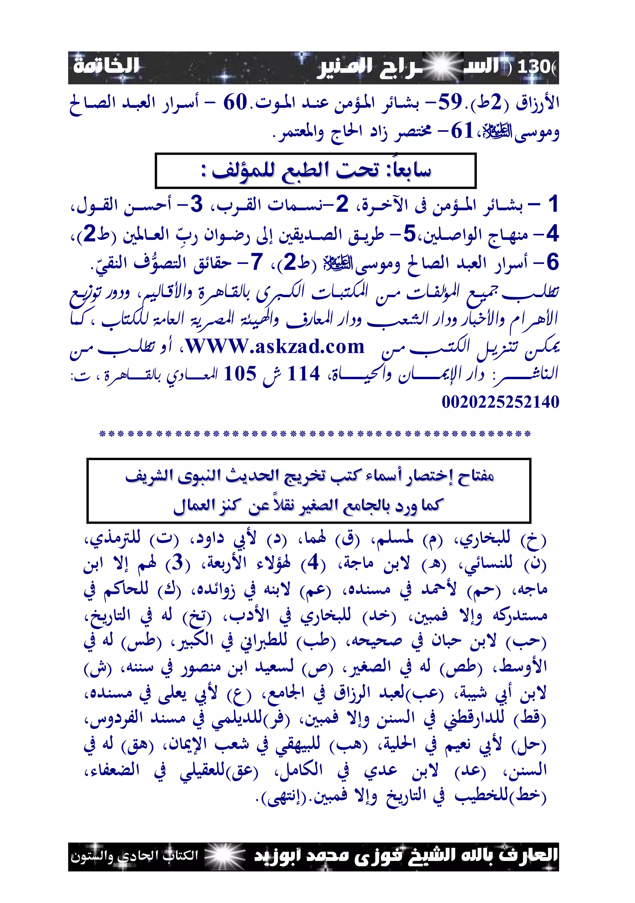 (130)‫الس‬‫ــ‬‫ـ‬‫ــ‬‫ــــ‬‫املـنري‬ ‫راج‬‫اخلامتة‬
‫أبوزيد‬ ‫حممد‬ ‫فوزى‬ ‫الشيخ‬ ‫باهلل‬ ‫العارف‬‫والستون‬ ‫احلادى‬ ‫الكتاب‬
( ‫اق‬‫ز‬ ‫األ‬0.)‫ا‬59-. ‫ن‬‫ن‬‫مل‬‫ا‬ ‫ند‬‫ن‬‫ن‬‫ع‬ ‫نلؤم‬‫ن‬‫مل‬‫ا‬ ‫ر‬ ‫ن‬‫ن‬‫ل‬‫ب‬42-‫م‬ ‫ن‬‫ن‬‫ص‬‫ال‬ ‫ند‬‫ن‬‫ب‬‫الع‬ ‫ا‬‫ر‬‫ن‬‫ن‬‫س‬‫أ‬
‫سى‬ ‫وم‬،41-.‫املعتمر‬‫و‬ ‫ج‬‫احل‬ ‫اا‬‫ز‬ ‫خمتصر‬
: ‫للمؤلف‬ ‫الطبع‬ ‫حتك‬ :‫سابعا‬: ‫للمؤلف‬ ‫الطبع‬ ‫حتك‬ :‫سابعا‬
1–‫ىف‬ ‫نلؤم‬‫ن‬‫ن‬‫مل‬‫ا‬ ‫ر‬ ‫ن‬‫ن‬‫ن‬‫ل‬‫ب‬،‫نرة‬‫ن‬‫ن‬‫خ‬‫اآل‬2-،‫نرب‬‫ن‬‫ن‬ ‫ال‬ ‫نم‬‫ن‬‫ن‬‫ق‬‫د‬3-،‫ل‬ ‫ن‬‫ن‬‫ن‬ ‫ال‬ ‫ن‬‫ن‬‫ن‬‫ق‬‫أم‬
4-،‫نلني‬‫ن‬‫مل‬‫ا‬ ‫ال‬ ‫ج‬‫ن‬‫ن‬‫ه‬‫من‬5-‫ه‬‫ب‬ ‫ان‬ ‫ن‬‫ن‬‫ال‬ ‫ني‬ ‫ندي‬‫ن‬‫ص‬‫ال‬ ‫نع‬‫ن‬‫ي‬‫ر‬‫ن‬‫ن‬‫ن‬‫ع‬‫ال‬‫(ا‬ ‫ملني‬2،)
6-‫سى‬ ‫وم‬ ‫م‬ ‫الص‬ ‫العبد‬ ‫ا‬‫ر‬‫أس‬‫(ا‬2)،7-‫التص‬ ‫ع‬ ‫م‬.‫ه‬‫ش‬ ‫الن‬ ‫ف‬
‫ج‬ ‫ج‬ ‫تطلب‬‫ج‬ ‫ب‬‫ب‬ ‫ج‬ ‫بن‬‫ب‬‫باجؤلفات‬‫ب‬‫ي‬‫ج‬‫ج‬‫ج‬‫با‬‫ب‬ ‫جت‬ ‫بنايتوجيعي‬‫ب‬ ،‫بنألقاجيؤ‬‫ب‬‫بالجاناة‬‫ب‬‫جؤاك‬ ‫بن‬‫ب‬‫ؤلكتب‬
‫ةجالكتنبجوجك‬ ‫ةجؤاعن‬ ‫فجيؤهليئةجؤلصق‬ ‫جؤلعن‬ ‫جيعؤ‬ ‫جؤاشع‬ ‫جيعؤ‬ ‫ؤ،ألقؤمجيؤ،خبن‬‫منج‬
‫ج‬‫ج‬‫ج‬‫ج‬ ‫ب‬ ‫ج‬ ‫باجؤاكتب‬ ‫جتزي‬ ‫ميكب‬‫ج‬WWW.askzad.com‫وجأ‬‫ج‬‫ج‬‫ج‬ ‫ب‬ ‫ج‬ ‫يجتطلب‬
‫ج‬‫ج‬‫ج‬‫يبببببببناو‬ ‫جيؤ‬ ‫جؤحلميبببببببن‬ ‫ؤازنشبببببببقإلجعؤ‬116‫ج‬‫شج‬125‫ج‬‫ج‬ ‫ؤلعبببببببنع‬‫ج‬‫ا‬‫ج‬‫ج‬‫إل‬ ‫ناةبببببببنألقاجوج‬
2202005050162‫ج‬
**********************************************‫ج‬
‫م‬‫م‬‫كتن‬ ‫أمساي‬ ‫إختصار‬ ‫فتاح‬‫كتن‬ ‫أمساي‬ ‫إختصار‬ ‫فتاح‬‫يج‬ ‫خت‬‫يج‬ ‫خت‬‫احلدي‬‫احلدي‬‫يف‬ ‫الش‬ ‫النبوى‬‫يف‬ ‫الش‬ ‫النبوى‬
‫الصر‬ ‫بافامع‬ ‫ورد‬ ‫كما‬‫الصر‬ ‫بافامع‬ ‫ورد‬ ‫كما‬‫العمال‬ ‫كنز‬ ‫ع‬ ‫نقال‬‫العمال‬ ‫كنز‬ ‫ع‬ ‫نقال‬
‫و‬ ‫للبخ‬ )‫(خ‬،‫ملقل‬ ) (،‫هل‬ )‫(ق‬‫م‬،‫ااوا‬ ‫ألع‬ )‫(ا‬،‫للرتمتو‬ ) (،
‫ش‬ ‫للنق‬ )‫(ن‬،‫جي‬ ‫م‬ ‫الب‬ )‫(ه‬،(6‫بعي‬ ‫األ‬ ‫هللؤالت‬ )،(4‫اب‬ ‫ال‬ ‫هل‬ )
‫جل‬ ‫م‬،‫مقنده‬ ‫ب‬ ‫ألعد‬ ) ‫(م‬،‫ده‬ ‫ا‬‫و‬‫ز‬ ‫ب‬ ‫البنل‬ ) ‫(ع‬،‫ب‬ ‫ك‬‫للح‬ )‫(ل‬
‫ال‬‫و‬ ‫كل‬‫مقتد‬،‫فمبني‬‫األاب‬ ‫ب‬ ‫و‬ ‫للبخ‬ )‫(خد‬،‫يخ‬ ‫الت‬ ‫ب‬ ‫لل‬ )‫خ‬ (،
‫ملحيحل‬ ‫ب‬ ‫ن‬ ‫مب‬ ‫الب‬ )‫(مب‬،‫لل‬ )‫ب‬ (‫الكب‬ ‫ب‬ ‫اين‬‫ي‬،‫ب‬ ‫لل‬ )‫س‬ (
‫األوسط‬،‫الصب‬ ‫ب‬ ‫لل‬ )‫س‬ (،‫سننل‬ ‫ب‬ ‫منص‬ ‫اب‬ ‫لقعيد‬ )‫(ئ‬،)ِ(
‫ريبي‬ ‫أع‬ ‫الب‬،‫ما‬ ‫اجل‬ ‫ب‬ ‫اق‬‫ز‬‫الر‬ ‫(عب)لعبد‬،‫مقنده‬ ‫ب‬ ‫يعلى‬ ‫ألع‬ )‫(م‬،
‫ال‬‫و‬ ‫القن‬ ‫ب‬ ‫ا‬ ‫ق‬ ‫للدا‬ )‫(قط‬،‫فمبني‬‫الَراوا‬ ‫مقند‬ ‫ب‬ ‫(فر)للديلمش‬،
‫احللي‬ ‫ب‬ ‫دعي‬ ‫ألع‬ )‫(مل‬،‫ي‬‫للبيه‬ )‫(هب‬‫ن‬ ‫اع‬ ‫رعب‬ ‫ب‬ ‫ش‬،‫ب‬ ‫لل‬ )‫(هع‬
‫القن‬،‫مل‬ ‫الك‬ ‫ب‬ ‫عدو‬ ‫الب‬ )‫(عد‬،‫ت‬ َ‫الءع‬ ‫ب‬ ‫يلش‬ ‫(عع)للع‬،
‫يخ‬ ‫الت‬ ‫ب‬ ‫يب‬ ‫(خط)للخ‬.)‫دتهى‬ (.‫فمبني‬ ‫ال‬‫و‬
 