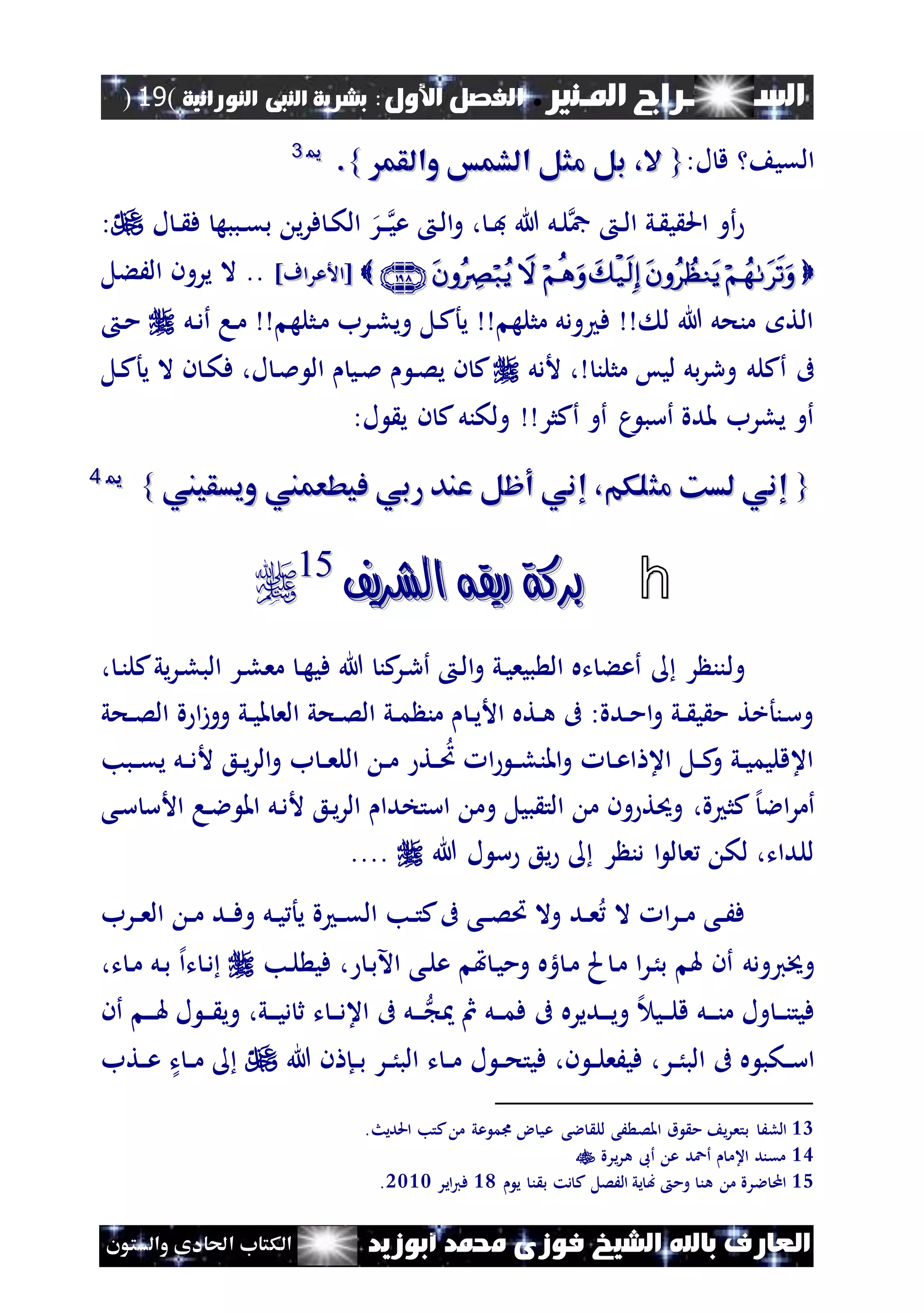 ‫املـنري‬ ‫الســـــــــراج‬.‫األول‬ ‫الفصل‬:‫النورانية‬ ‫النبى‬ ‫بشرية‬(19)
‫ف‬ ‫الشيخ‬ ‫باهلل‬ ‫العارف‬‫أبوزيد‬ ‫حممد‬ ‫وزى‬‫والستون‬ ‫احلادى‬ ‫الكتاب‬
‫القي‬‫ل‬ ‫ق‬:{{‫والقم‬ ‫الشمس‬ ‫مثل‬ ‫بل‬ ،‫ال‬‫والقم‬ ‫الشمس‬ ‫مثل‬ ‫بل‬ ،‫ال‬}}..1133
‫ل‬ ‫ن‬‫ن‬ ‫ف‬ ‫نببه‬‫ن‬‫ق‬‫ب‬ ‫ي‬‫ر‬‫ف‬ ‫ن‬‫ك‬‫ال‬ ‫نر‬‫ن‬‫ن‬‫ي‬‫ع‬ ‫ن‬‫ل‬‫ا‬‫و‬ ، ‫ن‬‫ن‬‫ف‬ ‫هللا‬ ‫نل‬‫ل‬‫مج‬ ‫ن‬‫ن‬‫ل‬‫ا‬ ‫ني‬ ‫ي‬ ‫احل‬ ‫أو‬:
‫[األعراف‬‫[األعراف‬]]..‫الَءل‬ ‫يرون‬ ‫ال‬
‫نل‬‫د‬‫أ‬ ‫نا‬‫م‬ ‫نثله‬‫م‬ ‫نرب‬‫ل‬‫وي‬ ‫نل‬‫ك‬‫يأ‬ ‫مثله‬ ‫ودل‬ ‫ف‬ ‫ل‬ ‫هللا‬ ‫منحل‬ ‫الت‬‫ن‬‫م‬
‫مثلن‬ ‫ليس‬ ‫بل‬‫ر‬‫ور‬ ‫أكلل‬ ‫ىف‬‫ألدل‬ ،‫نل‬‫ك‬‫يأ‬ ‫ال‬ ‫ن‬ ‫ن‬‫ك‬‫ف‬ ،‫ل‬ ‫ن‬‫مل‬ ‫ال‬ ‫ني‬‫مل‬ ‫ن‬‫ص‬‫ي‬ ‫ن‬ ‫ك‬
:‫ل‬ ‫ي‬ ‫ن‬ ‫ك‬‫ولكنل‬ ‫أكثر‬ ‫أو‬ ‫م‬ ‫أسب‬ ‫ملدة‬ ‫يلرب‬ ‫أو‬
{{‫مث‬ ‫لسك‬ ‫إني‬‫مث‬ ‫لسك‬ ‫إني‬‫ويسقيين‬ ‫فيطعمين‬ ‫ربي‬ ‫عند‬ ‫أظل‬ ‫إني‬ ،‫لكم‬‫ويسقيين‬ ‫فيطعمين‬ ‫ربي‬ ‫عند‬ ‫أظل‬ ‫إني‬ ،‫لكم‬}}1144
h‫الشريف‬ ‫ريقه‬ ‫بركة‬‫الشريف‬ ‫ريقه‬ ‫بركة‬1155

‫ول‬، ‫ن‬‫ن‬‫كل‬‫يي‬‫ر‬‫ن‬‫ل‬‫الب‬ ‫نر‬‫ل‬‫مع‬ ‫ن‬‫ه‬‫في‬ ‫هللا‬ ‫كن‬‫نر‬‫ر‬‫أ‬ ‫ن‬‫ل‬‫ا‬‫و‬ ‫ني‬‫ي‬‫بيع‬ ‫ال‬ ‫ته‬ ‫أعء‬ ‫ر‬ ‫نن‬
‫نحي‬‫ن‬‫ص‬‫ال‬ ‫ة‬ ‫ا‬‫ز‬‫وو‬ ‫ني‬‫ن‬‫ي‬‫مل‬ ‫الع‬ ‫نحي‬‫ن‬‫ص‬‫ال‬ ‫ني‬‫ن‬‫م‬ ‫من‬ ‫ن‬‫ن‬‫ي‬‫األ‬ ‫نته‬‫ن‬‫ه‬ ‫ىف‬ :‫ندة‬‫ن‬‫م‬‫ا‬‫و‬ ‫ني‬‫ن‬ ‫ي‬ ‫م‬ ‫ننأخت‬‫س‬‫و‬
‫أل‬ ‫نع‬‫ن‬‫ي‬‫ر‬‫ال‬‫و‬ ‫ب‬ ‫ن‬‫ن‬‫ع‬‫الل‬ ‫ن‬‫ن‬‫م‬ ‫نت‬‫ن‬‫ُت‬ ‫ا‬ ‫ن‬‫ن‬‫ل‬‫املن‬‫و‬ ‫ن‬‫ن‬‫ع‬‫ا‬ ‫اع‬ ‫نل‬‫ن‬‫ك‬‫و‬ ‫ني‬‫ن‬‫ي‬‫اعقليم‬‫نبب‬‫ن‬‫ق‬‫ي‬ ‫نل‬‫ن‬‫د‬
‫اال‬‫ر‬‫أم‬‫إل‬‫نى‬‫س‬ ‫األس‬ ‫نا‬‫ال‬ ‫امل‬ ‫نل‬‫د‬‫أل‬ ‫نع‬‫ي‬‫ر‬‫ال‬ ‫استخدا‬ ‫وم‬ ‫بيل‬ ‫الت‬ ‫م‬ ‫ون‬ ‫وحيت‬ ،‫ة‬ ‫كث‬
‫هللا‬ ‫ل‬ ‫س‬ ‫يع‬ ‫ر‬ ‫دن‬ ‫ا‬ ‫ل‬ ‫ع‬ ‫لك‬ ،‫للدات‬....
‫نرب‬‫ن‬‫ع‬‫ال‬ ‫ن‬‫ن‬‫م‬ ‫ند‬‫ن‬‫ف‬‫و‬ ‫نل‬‫ن‬‫ي‬ ‫يأ‬ ‫ة‬ ‫ن‬‫ن‬‫ق‬‫ال‬ ‫نب‬‫ن‬‫ت‬‫ك‬‫ىف‬ ‫نى‬‫ن‬‫ص‬‫ُت‬ ‫وال‬ ‫ند‬‫ن‬‫ع‬ ‫ال‬ ‫ا‬‫ر‬‫ن‬‫ن‬‫م‬ ‫نى‬‫ن‬َ‫ف‬
‫و‬‫هت‬ ‫ن‬‫ي‬‫وم‬ ‫هه‬ ‫ن‬‫م‬ ‫م‬ ‫ن‬‫م‬ ‫ا‬‫ر‬‫ن‬ُ‫ب‬ ‫هل‬ ‫أن‬ ‫خييودل‬‫نب‬‫ل‬ ‫في‬ ، ‫ن‬‫ب‬‫اآل‬ ‫نى‬‫ل‬‫ع‬‫إل‬‫ا‬‫ت‬ ‫ن‬‫د‬‫نل‬‫ب‬،‫ت‬ ‫ن‬‫م‬
‫نديره‬‫ن‬‫ن‬‫ي‬‫و‬ ‫إل‬ ‫ني‬‫ن‬‫ن‬‫ل‬‫ق‬ ‫نل‬‫ن‬‫ن‬‫ن‬‫م‬ ‫ول‬ ‫ن‬‫ن‬‫ن‬‫ن‬‫فيت‬‫ن‬‫ن‬‫ن‬‫هل‬ ‫ل‬ ‫ن‬‫ن‬‫ن‬ ‫وي‬ ،‫ني‬‫ن‬‫ن‬‫ي‬‫د‬ ‫ث‬ ‫ت‬ ‫ن‬‫ن‬‫ن‬‫د‬‫اع‬ ‫ىف‬ ‫نل‬‫ن‬‫ن‬ ‫مث‬ ‫نل‬‫ن‬‫ن‬‫م‬‫ف‬ ‫ىف‬‫أن‬
‫ه‬ ‫نكب‬‫ن‬‫س‬‫ا‬‫نر‬‫ن‬ُ‫الب‬ ‫ىف‬‫في‬ ،‫ن‬ ‫ن‬‫ن‬‫ل‬‫َع‬،‫ل‬ ‫ن‬‫ن‬‫ح‬‫فيت‬‫نر‬‫ن‬ُ‫الب‬ ‫ت‬ ‫ن‬‫ن‬‫م‬‫هللا‬ ‫ن‬ ‫نإ‬‫ن‬‫ب‬‫نتب‬‫ن‬‫ع‬ ‫ت‬ ‫ن‬‫ن‬‫م‬
13‫َى‬ ‫املص‬ ‫ق‬ ‫م‬ ‫ي‬‫ر‬‫بتع‬ َ‫الل‬‫ض‬ ‫عي‬ ‫الى‬ ‫لل‬‫احلدي‬ ‫كتب‬ ‫م‬ ‫عي‬ ‫ىم‬.‫ث‬
14‫يرة‬‫ر‬‫ه‬ ‫أىب‬ ‫ع‬ ‫أعد‬ ‫اعم‬ ‫مقند‬
15‫ي‬ ‫ن‬ ‫ب‬ ‫دت‬ ‫ك‬ ‫الَصل‬ ‫يي‬ ‫ب‬ ‫وم‬ ‫هن‬ ‫م‬ ‫الرة‬ ‫ام‬22‫اير‬‫ي‬‫ف‬1222.
 