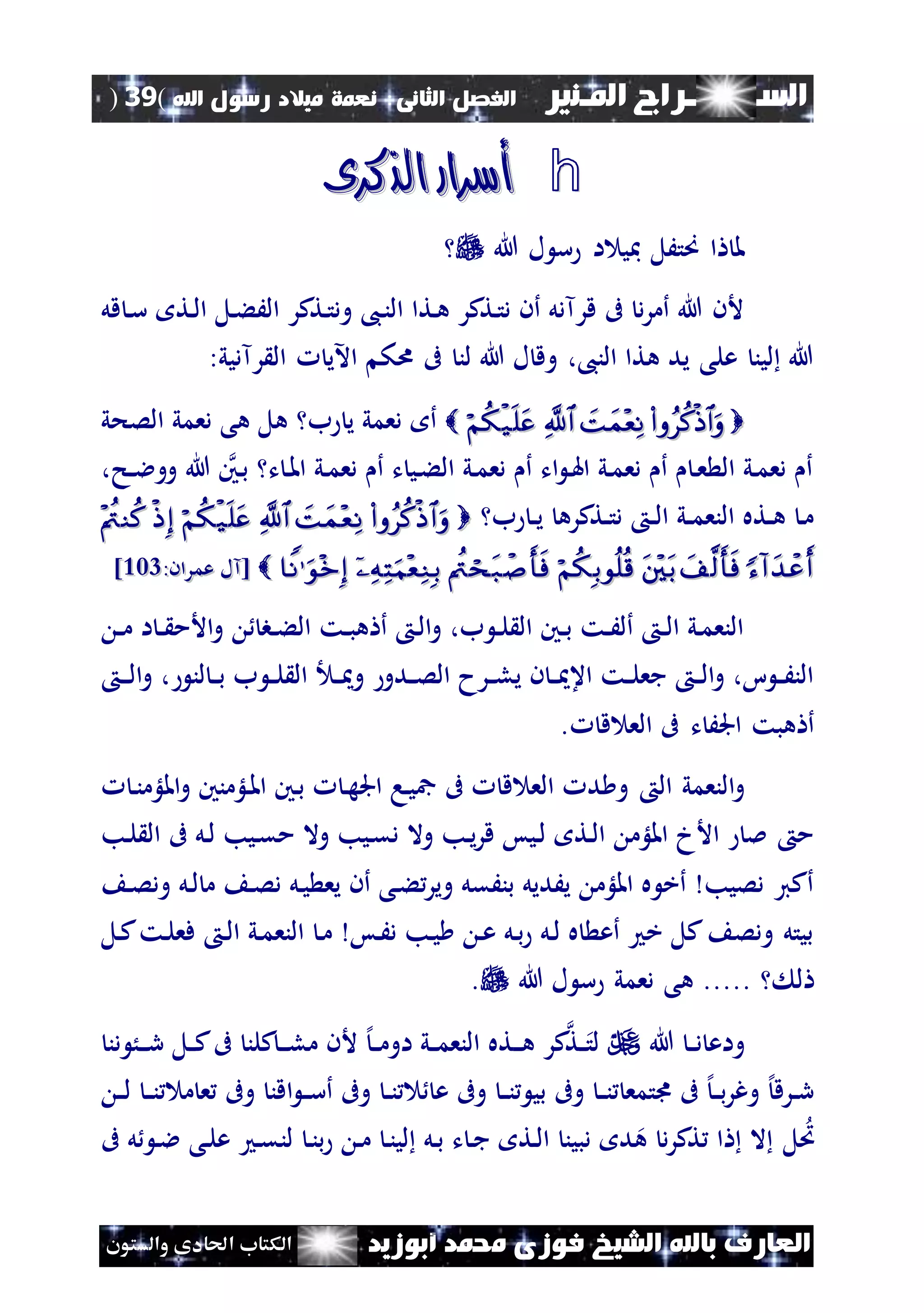 ‫السـ‬‫ــــــــ‬‫املـنري‬ ‫راج‬‫ال‬ ‫الفصل‬‫ثانى‬:‫اهلل‬ ‫رسول‬ ‫ميالد‬ ‫نعمة‬(39)
‫ف‬ ‫الشيخ‬ ‫باهلل‬ ‫العارف‬‫أبوزيد‬ ‫حممد‬ ‫وزى‬‫والستون‬ ‫احلادى‬ ‫الكتاب‬
h‫الذكرى‬ ‫أسرار‬‫الذكرى‬ ‫أسرار‬
‫هللا‬ ‫ل‬ ‫س‬ ‫ا‬ ‫مبي‬ ‫صتَل‬ ‫ا‬ ‫مل‬
‫قل‬ ‫ن‬‫س‬ ‫نت‬‫ل‬‫ا‬ ‫نل‬‫ء‬َ‫ال‬ ‫نتكر‬‫ت‬‫ود‬ ،‫ن‬‫ن‬‫ال‬ ‫نتا‬‫ه‬ ‫نتكر‬‫ت‬‫د‬ ‫أن‬ ‫قرآدل‬ ‫ىف‬ ‫د‬‫ر‬‫أم‬ ‫هللا‬ ‫ألن‬
:‫رآديي‬ ‫ال‬ ‫اآلي‬ ‫اك‬ ‫ىف‬ ‫لن‬ ‫هللا‬ ‫ل‬ ‫وق‬ ،،‫الن‬ ‫هتا‬ ‫يد‬ ‫على‬ ‫لين‬ ‫هللا‬
‫الصحي‬ ‫دعمي‬ ‫هى‬ ‫هل‬ ‫ب‬ ‫ي‬ ‫دعمي‬ ‫أ‬
،‫نح‬‫ن‬‫ال‬‫وو‬ ‫هللا‬ ‫نني‬‫ب‬ ‫ت‬ ‫ن‬‫مل‬‫ا‬ ‫ني‬‫م‬‫دع‬ ‫أ‬ ‫ت‬ ‫ني‬‫ء‬‫ال‬ ‫ني‬‫م‬‫دع‬ ‫أ‬ ‫ات‬ ‫ن‬‫هل‬‫ا‬ ‫ني‬‫م‬‫دع‬ ‫أ‬ ‫ن‬‫ع‬ ‫ال‬ ‫ني‬‫م‬‫دع‬ ‫أ‬
‫ب‬ ‫ن‬‫ن‬‫ي‬ ‫نتكره‬‫ن‬‫ت‬‫د‬ ‫ن‬‫ن‬‫ل‬‫ا‬ ‫ني‬‫ن‬‫م‬‫النع‬ ‫نته‬‫ن‬‫ه‬ ‫ن‬‫م‬   
     :‫عمران‬ ‫[آل‬:‫عمران‬ ‫[آل‬224224]]
‫ن‬‫ن‬‫م‬ ‫ا‬ ‫ن‬‫ن‬ ‫األم‬‫و‬ ‫نب‬‫ن‬‫ء‬‫ال‬ ‫نت‬‫ن‬‫ب‬‫ه‬ ‫أ‬ ‫ن‬‫ل‬‫ا‬‫و‬ ،‫ب‬ ‫ن‬‫ن‬‫ل‬ ‫ال‬ ‫نني‬‫ن‬‫ب‬ ‫نت‬‫ن‬َ‫أل‬ ‫ن‬‫ن‬‫ل‬‫ا‬ ‫ني‬‫م‬‫النع‬
‫ن‬‫ن‬ ‫و‬ ‫ندو‬‫ن‬‫ص‬‫ال‬ ‫نرح‬‫ن‬‫ل‬‫ي‬ ‫ن‬ ‫ن‬‫ن‬ ‫اع‬ ‫نت‬‫ن‬‫ل‬‫جع‬ ‫ن‬‫ن‬‫ل‬‫ا‬‫و‬ ،‫ا‬ ‫ن‬‫ن‬َ‫الن‬‫لن‬ ‫ن‬‫ن‬‫ب‬ ‫ب‬ ‫ن‬‫ن‬‫ل‬ ‫ال‬‫ا‬‫و‬ ،‫ن‬‫ن‬‫ن‬‫ل‬
‫ق‬ ‫الع‬ ‫ىف‬ ‫ت‬ َ‫اجل‬ ‫هبت‬ ‫أ‬.
‫ال‬ ‫النعمي‬‫و‬‫امل‬‫و‬ ‫نلؤمنني‬‫مل‬‫ا‬ ‫نني‬‫ب‬ ‫ن‬‫ه‬‫اجل‬ ‫نا‬‫ي‬‫مج‬ ‫ىف‬ ‫ق‬ ‫الع‬ ‫د‬ ‫و‬‫ن‬‫ن‬‫لؤم‬
‫نب‬‫ل‬ ‫ال‬ ‫ىف‬ ‫نل‬‫ل‬ ‫نيب‬‫ق‬‫م‬ ‫وال‬ ‫نيب‬‫ق‬‫د‬ ‫وال‬ ‫نب‬‫ي‬‫ر‬‫ق‬ ‫نيس‬‫ل‬ ‫نت‬‫ل‬‫ا‬ ‫امللؤم‬ ‫األخ‬ ‫مل‬ ‫م‬
‫ن‬‫ص‬‫ود‬ ‫نل‬‫ل‬ ‫م‬ ‫ن‬‫ص‬‫د‬ ‫نل‬‫ي‬ ‫يع‬ ‫أن‬ ‫نى‬‫ء‬‫وير‬ ‫بنَقل‬ ‫يَديل‬ ‫امللؤم‬ ‫ه‬ ‫أخ‬ ‫دصيب‬ ‫أكي‬
‫نل‬‫ك‬‫نت‬‫ل‬‫فع‬ ‫ن‬‫ل‬‫ا‬ ‫ني‬‫م‬‫النع‬ ‫ن‬‫م‬ ‫نس‬َ‫د‬ ‫نب‬‫ي‬ ‫ن‬‫ع‬ ‫نل‬‫ب‬ ‫نل‬‫ل‬ ‫ه‬ ‫أع‬ ‫خ‬ ‫كل‬ ‫ودص‬ ‫بيتل‬
‫ل‬.....‫هللا‬ ‫ل‬ ‫س‬ ‫دعمي‬ ‫هى‬.
‫هللا‬ ‫ن‬‫ن‬‫د‬ ‫واع‬‫ن‬‫ن‬‫ن‬‫ه‬ ‫كر‬‫نت‬‫ن‬‫لت‬‫دن‬ ُ‫ن‬‫ن‬‫ن‬‫ر‬ ‫نل‬‫ن‬‫ك‬‫ىف‬ ‫كلن‬‫ن‬‫ن‬‫ن‬‫ل‬‫م‬ ‫ألن‬ ‫إل‬‫ن‬‫ن‬‫م‬‫او‬ ‫ني‬‫ن‬‫م‬‫النع‬ ‫ته‬
‫ن‬‫ن‬‫ل‬ ‫ن‬‫ن‬‫ن‬ ‫م‬ ‫ع‬ ‫وىف‬ ‫اقن‬ ‫ن‬‫ن‬‫س‬‫أ‬ ‫وىف‬ ‫ن‬‫ن‬‫ن‬ ‫ع‬ ‫وىف‬ ‫ن‬‫ن‬‫ن‬ ‫بي‬ ‫وىف‬ ‫ن‬‫ن‬‫ن‬ ‫ىتمع‬ ‫ىف‬ ‫إل‬‫ن‬‫ن‬‫ب‬‫ر‬‫وغ‬ ‫إل‬‫نرق‬‫ن‬‫ر‬
‫ن‬‫ال‬ ‫نى‬‫ل‬‫ع‬ ‫ن‬‫ق‬‫لن‬ ‫ن‬‫ن‬‫ب‬ ‫ن‬‫م‬ ‫ن‬‫ن‬‫لي‬ ‫نل‬‫ب‬ ‫ت‬ ‫ن‬‫ج‬ ‫نت‬‫ل‬‫ا‬ ‫دبين‬ ‫د‬‫ه‬ ‫د‬‫ر‬‫تك‬ ‫ا‬ ‫ال‬ ‫ل‬‫ُت‬‫ل‬‫ىف‬
 