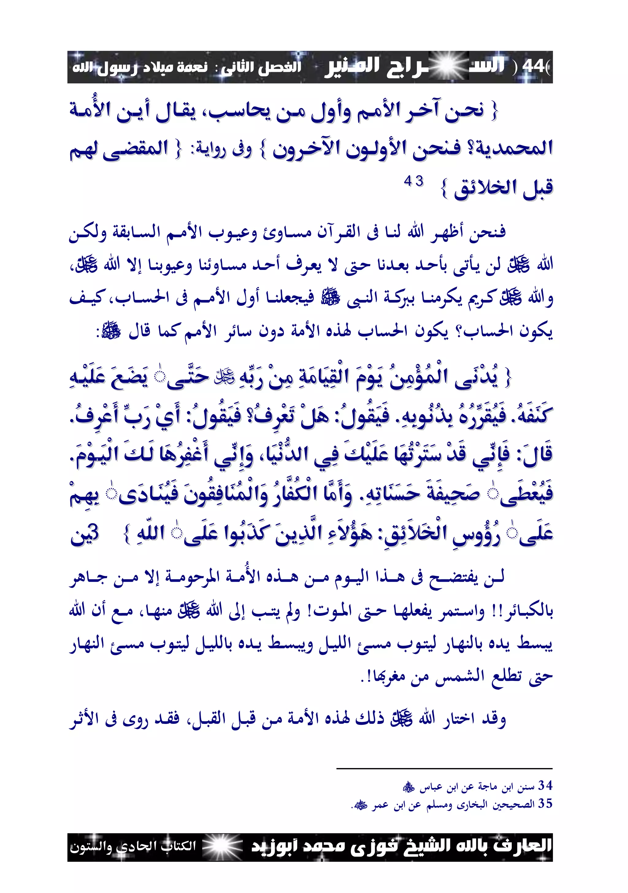 (44)‫الس‬‫ــ‬‫ـ‬‫ــــــ‬‫املـنري‬ ‫راج‬‫ا‬ ‫الفصل‬‫لثانى‬:‫اهلل‬ ‫رسول‬ ‫ميالد‬ ‫نعمة‬
‫أبوزيد‬ ‫حممد‬ ‫فوزى‬ ‫الشيخ‬ ‫باهلل‬ ‫العارف‬‫والستون‬ ‫احلادى‬ ‫الكتاب‬
{{‫اق‬‫ا‬‫ُم‬ ‫ا‬ ‫ا‬‫ا‬‫أي‬ ‫اال‬‫ا‬‫يق‬ ،‫حياسان‬ ‫ا‬‫ا‬‫م‬ ‫وأول‬ ‫ام‬‫ا‬‫م‬ ‫ا‬ ‫ا‬‫ا‬‫آخ‬ ‫حنا‬‫اق‬‫ا‬‫ُم‬ ‫ا‬ ‫ا‬‫ا‬‫أي‬ ‫اال‬‫ا‬‫يق‬ ،‫حياسان‬ ‫ا‬‫ا‬‫م‬ ‫وأول‬ ‫ام‬‫ا‬‫م‬ ‫ا‬ ‫ا‬‫ا‬‫آخ‬ ‫حنا‬
‫احملمديق‬‫احملمديق‬‫ون‬ ‫اآلخا‬ ‫ولاون‬ ‫ا‬ ‫فانح‬‫ون‬ ‫اآلخا‬ ‫ولاون‬ ‫ا‬ ‫فانح‬}}:‫ني‬‫ي‬‫ا‬‫و‬ ‫وىف‬:‫ني‬‫ي‬‫ا‬‫و‬ ‫وىف‬{{‫مام‬ ‫املقضاى‬‫مام‬ ‫املقضاى‬
‫اخلالئق‬ ‫لبل‬‫اخلالئق‬ ‫لبل‬}}3344
‫هللا‬ ‫نر‬‫ن‬‫ه‬‫أظ‬ ‫ننح‬‫ف‬‫ن‬‫ن‬‫ك‬‫ول‬ ‫ي‬ ‫ب‬ ‫ن‬‫ن‬‫ق‬‫ال‬ ‫ن‬‫ن‬‫م‬‫األ‬ ‫ب‬ ‫ن‬‫ن‬‫ي‬‫وع‬ ‫ول‬ ‫ن‬‫ن‬‫ق‬‫م‬ ‫نرآن‬‫ن‬ ‫ال‬ ‫ىف‬ ‫ن‬‫ن‬‫ن‬‫ل‬
‫هللا‬‫هللا‬ ‫ال‬ ‫ن‬‫ن‬‫ب‬ ‫وعي‬ ‫ن‬‫و‬ ‫ن‬‫ق‬‫م‬ ‫ند‬‫م‬‫أ‬ ‫نرف‬‫ع‬‫ي‬ ‫ال‬ ‫ن‬‫م‬ ‫ندد‬‫ع‬‫ب‬ ‫ند‬‫م‬‫بأ‬ ‫ى‬ ‫نأ‬‫ي‬ ‫ل‬،
‫وهللا‬،‫ن‬‫ن‬‫ن‬‫ال‬ ‫ني‬‫ن‬‫ك‬‫بي‬ ‫ن‬‫ن‬‫ن‬‫يكرم‬ ‫نرمي‬‫ن‬‫ك‬‫ن‬‫ن‬‫ي‬‫ك‬،‫ب‬ ‫ن‬‫ن‬‫ق‬‫احل‬ ‫ىف‬ ‫ن‬‫ن‬‫م‬‫األ‬ ‫أول‬ ‫ن‬‫ن‬‫ن‬‫عل‬ ‫في‬
‫ل‬ ‫ق‬ ‫كم‬ ‫األم‬ ‫ر‬ ‫س‬ ‫اون‬ ‫األمي‬ ‫هلته‬ ‫ب‬ ‫احلق‬ ‫ن‬ ‫يك‬ ‫ب‬ ‫احلق‬ ‫ن‬ ‫يك‬:
{{َ‫ن‬ْ‫د‬ُ‫ي‬َ‫ن‬ْ‫د‬ُ‫ي‬ِ‫ه‬ِّ‫َب‬‫ر‬ ْ ِ‫م‬ ِ‫ق‬َ‫م‬‫َا‬‫ي‬ِ‫ق‬ْ‫ل‬‫ا‬ َ‫م‬ْ‫و‬َ‫ي‬ ُ ِ‫م‬ْ‫ؤ‬ُ‫م‬ْ‫ل‬‫ا‬ ‫ى‬ِ‫ه‬ِّ‫َب‬‫ر‬ ْ ِ‫م‬ ِ‫ق‬َ‫م‬‫َا‬‫ي‬ِ‫ق‬ْ‫ل‬‫ا‬ َ‫م‬ْ‫و‬َ‫ي‬ ُ ِ‫م‬ْ‫ؤ‬ُ‫م‬ْ‫ل‬‫ا‬ ‫ى‬‫َّاى‬‫َت‬‫ح‬‫َّاى‬‫َت‬‫ح‬ٌٌِ‫ه‬‫ْا‬‫ي‬َ‫ل‬َ‫ع‬ َ‫ع‬‫َا‬‫ض‬َ‫ي‬ِ‫ه‬‫ْا‬‫ي‬َ‫ل‬َ‫ع‬ َ‫ع‬‫َا‬‫ض‬َ‫ي‬
.ُ‫ف‬ِْ‫ع‬َ‫أ‬ ِّ‫َب‬‫ر‬ ْ‫ي‬َ‫أ‬ :ُ‫ل‬‫ُو‬‫ق‬َ‫ي‬َ‫ف‬ ُ‫ف‬ِْ‫ع‬َ‫ت‬ ْ‫ل‬َ‫ه‬ :ُ‫ل‬‫ُو‬‫ق‬َ‫ي‬َ‫ف‬ .ِ‫ه‬ِ‫ب‬‫ُو‬‫ن‬ُ‫ذ‬ِ‫ب‬ ُ‫يف‬ُ‫ر‬َِّ‫ق‬ُ‫ي‬َ‫ف‬ .ُ‫ه‬َ‫ف‬َ‫ن‬َ‫ك‬.ُ‫ف‬ِْ‫ع‬َ‫أ‬ ِّ‫َب‬‫ر‬ ْ‫ي‬َ‫أ‬ :ُ‫ل‬‫ُو‬‫ق‬َ‫ي‬َ‫ف‬ ُ‫ف‬ِْ‫ع‬َ‫ت‬ ْ‫ل‬َ‫ه‬ :ُ‫ل‬‫ُو‬‫ق‬َ‫ي‬َ‫ف‬ .ِ‫ه‬ِ‫ب‬‫ُو‬‫ن‬ُ‫ذ‬ِ‫ب‬ ُ‫يف‬ُ‫ر‬َِّ‫ق‬ُ‫ي‬َ‫ف‬ .ُ‫ه‬َ‫ف‬َ‫ن‬َ‫ك‬
‫َا‬‫ي‬ْ‫ل‬‫ا‬ َ‫ك‬‫َا‬‫ل‬ ‫َا‬‫ه‬ُِ‫ف‬ْ‫غ‬َ‫أ‬ ‫ِّي‬‫ِن‬‫إ‬َ‫و‬ ،‫َا‬‫ي‬ْ‫ن‬ُّ‫الد‬ ‫ِي‬‫ف‬ َ‫ك‬ْ‫ي‬َ‫ل‬َ‫ع‬ ‫َا‬‫ه‬ُ‫ت‬َْ‫ت‬َ‫س‬ ْ‫د‬َ‫ل‬ ‫ِّي‬‫ِن‬‫إ‬َ‫ف‬ :َ‫ل‬‫َا‬‫ل‬‫َا‬‫ي‬ْ‫ل‬‫ا‬ َ‫ك‬‫َا‬‫ل‬ ‫َا‬‫ه‬ُِ‫ف‬ْ‫غ‬َ‫أ‬ ‫ِّي‬‫ِن‬‫إ‬َ‫و‬ ،‫َا‬‫ي‬ْ‫ن‬ُّ‫الد‬ ‫ِي‬‫ف‬ َ‫ك‬ْ‫ي‬َ‫ل‬َ‫ع‬ ‫َا‬‫ه‬ُ‫ت‬َْ‫ت‬َ‫س‬ ْ‫د‬َ‫ل‬ ‫ِّي‬‫ِن‬‫إ‬َ‫ف‬ :َ‫ل‬‫َا‬‫ل‬.َ‫م‬ْ‫و‬.َ‫م‬ْ‫و‬
‫َى‬‫ط‬ْ‫ع‬ُ‫ي‬َ‫ف‬‫َى‬‫ط‬ْ‫ع‬ُ‫ي‬َ‫ف‬ٌٌ‫َى‬‫د‬‫َاا‬‫ن‬ُ‫ي‬َ‫ف‬ َ‫ن‬‫ُو‬‫ق‬ِ‫ف‬‫َا‬‫ن‬ُ‫م‬ْ‫ل‬‫َا‬‫و‬ ُ‫ر‬‫َّا‬‫ُف‬‫ك‬ْ‫ل‬‫ا‬ ‫َّا‬‫َم‬‫أ‬َ‫و‬ .ِ‫ه‬ِ‫ت‬‫َا‬‫ن‬َ‫س‬َ‫ح‬ َ‫ق‬َ‫ف‬‫ِي‬‫ح‬َ‫ص‬‫َى‬‫د‬‫َاا‬‫ن‬ُ‫ي‬َ‫ف‬ َ‫ن‬‫ُو‬‫ق‬ِ‫ف‬‫َا‬‫ن‬ُ‫م‬ْ‫ل‬‫َا‬‫و‬ ُ‫ر‬‫َّا‬‫ُف‬‫ك‬ْ‫ل‬‫ا‬ ‫َّا‬‫َم‬‫أ‬َ‫و‬ .ِ‫ه‬ِ‫ت‬‫َا‬‫ن‬َ‫س‬َ‫ح‬ َ‫ق‬َ‫ف‬‫ِي‬‫ح‬َ‫ص‬ٌٌْ‫م‬‫ِا‬‫ه‬ِ‫ب‬ْ‫م‬‫ِا‬‫ه‬ِ‫ب‬
‫َى‬‫ل‬َ‫ع‬‫َى‬‫ل‬َ‫ع‬ٌٌَ‫ه‬ :ِ‫ق‬ِ‫ئ‬َ‫ال‬َ‫خ‬ْ‫ل‬‫ا‬ ِ‫س‬‫ُو‬‫ؤ‬ُ‫ر‬َ‫ه‬ :ِ‫ق‬ِ‫ئ‬َ‫ال‬َ‫خ‬ْ‫ل‬‫ا‬ ِ‫س‬‫ُو‬‫ؤ‬ُ‫ر‬‫َى‬‫ل‬َ‫ع‬ ‫ُوا‬‫ب‬َ‫ذ‬َ‫ك‬ َ ‫ِي‬‫ذ‬َّ‫ال‬ ِ‫ي‬َ‫ال‬ُ‫ؤ‬‫َى‬‫ل‬َ‫ع‬ ‫ُوا‬‫ب‬َ‫ذ‬َ‫ك‬ َ ‫ِي‬‫ذ‬َّ‫ال‬ ِ‫ي‬َ‫ال‬ُ‫ؤ‬ٌٌِ‫ه‬ّ‫ل‬‫ال‬ِ‫ه‬ّ‫ل‬‫ال‬}}3355
‫هر‬ ‫ن‬‫ن‬‫ن‬‫ج‬ ‫ن‬‫ن‬‫ن‬‫م‬ ‫ال‬ ‫ني‬‫ن‬‫ن‬‫م‬ ‫املرم‬ ‫ني‬‫ن‬‫ن‬‫م‬‫األ‬ ‫نته‬‫ن‬‫ن‬‫ه‬ ‫ن‬‫ن‬‫ن‬‫م‬ ‫ن‬‫ن‬‫ن‬‫ي‬‫ال‬ ‫نتا‬‫ن‬‫ن‬‫ه‬ ‫ىف‬ ‫نح‬‫ن‬‫ن‬‫ء‬‫يَت‬ ‫ن‬‫ن‬‫ن‬‫ل‬
‫ر‬ ‫ن‬‫ن‬‫ب‬‫لك‬ ‫ب‬‫ن‬‫ن‬‫ه‬‫يَعل‬ ‫نتمر‬‫ن‬‫س‬‫ا‬‫و‬‫ن‬‫ن‬‫مل‬‫ا‬ ‫ن‬‫ن‬‫م‬‫هللا‬ ‫نب‬‫ن‬‫ت‬‫ي‬ ‫مل‬‫و‬‫هللا‬ ‫أن‬ ‫نا‬‫ن‬‫م‬ ، ‫ن‬‫ن‬‫ه‬‫من‬
‫ن‬‫ه‬‫الن‬ ‫ن‬‫ق‬‫م‬ ‫ب‬ ‫ن‬‫ت‬‫لي‬ ‫نل‬‫ي‬‫لل‬ ‫ب‬ ‫نده‬‫ي‬ ‫نط‬‫ق‬‫ويب‬ ‫نل‬‫ي‬‫الل‬ ‫ن‬‫ق‬‫م‬ ‫ب‬ ‫ن‬‫ت‬‫لي‬ ‫ن‬‫ه‬‫لن‬ ‫ب‬ ‫يده‬ ‫يبقط‬
‫مبرف‬ ‫م‬ ‫اللمس‬ ‫لا‬ ‫م‬.
‫هللا‬ ‫اخت‬ ‫وقد‬‫و‬ ‫ند‬ ‫ف‬ ،‫نل‬‫ب‬ ‫ال‬ ‫نل‬‫ب‬‫ق‬ ‫ن‬‫م‬ ‫ني‬‫م‬‫األ‬ ‫هلته‬ ‫ل‬‫نر‬‫ث‬‫األ‬ ‫ىف‬
34‫ا‬ ‫عب‬ ‫اب‬ ‫ع‬ ‫جي‬ ‫م‬ ‫اب‬ ‫سن‬
35‫ومقل‬ ‫البخ‬ ‫الصحيحني‬‫عمر‬ ‫اب‬ ‫ع‬.
 