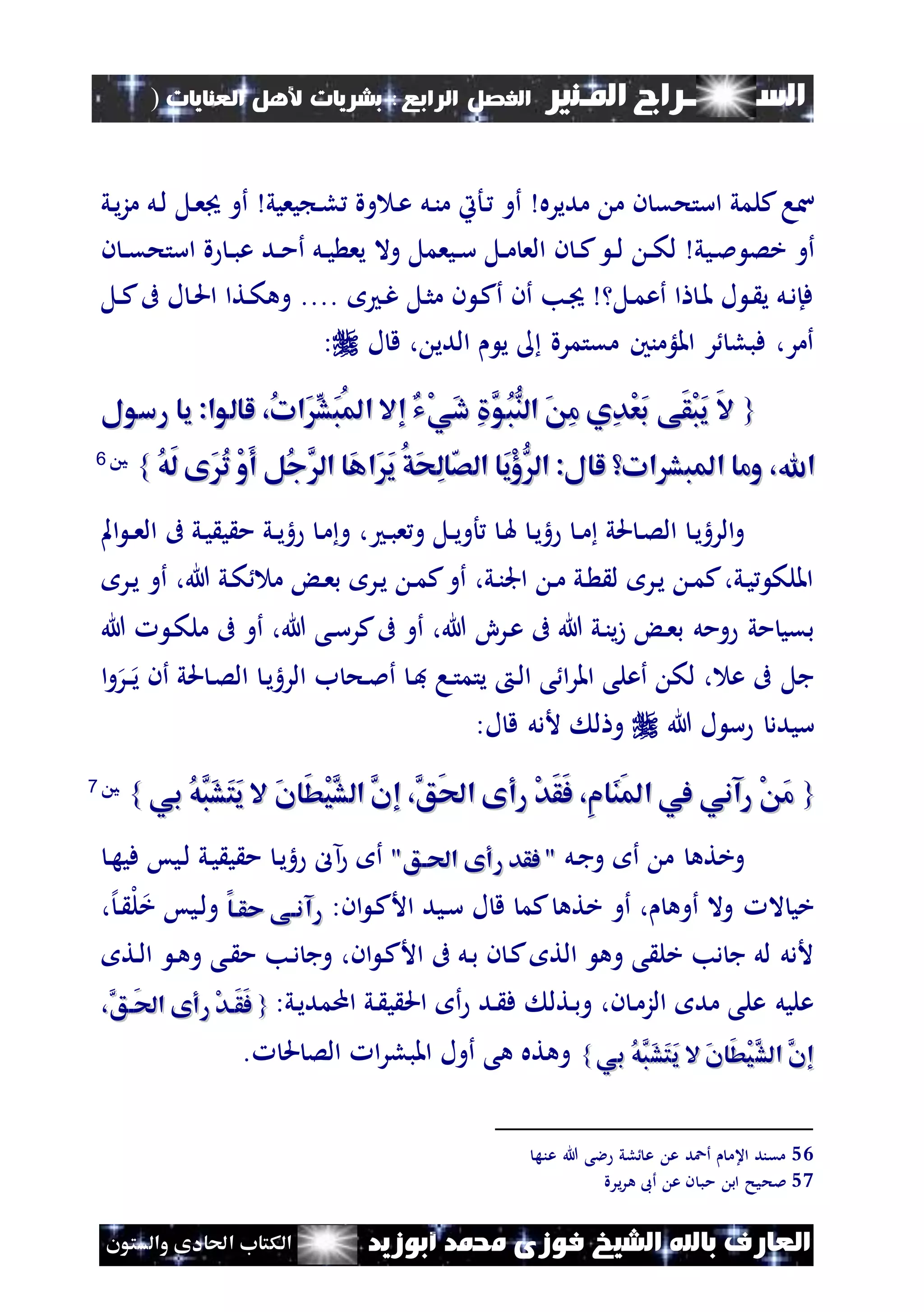 ‫السـ‬‫ــــــــ‬‫املـنري‬ ‫راج‬‫ال‬ ‫الفصل‬‫رابع‬:‫العنايات‬ ‫ألهل‬ ‫بشريات‬)
(73
‫ف‬ ‫الشيخ‬ ‫باهلل‬ ‫العارف‬‫أبوزيد‬ ‫حممد‬ ‫وزى‬‫والستون‬ ‫احلادى‬ ‫الكتاب‬
‫مدير‬ ‫م‬ ‫ن‬ ‫استحق‬ ‫كلمي‬‫سا‬‫ه‬‫أو‬‫نل‬‫ن‬‫م‬ ‫نأيت‬‫ني‬‫ي‬‫ز‬‫م‬ ‫نل‬‫ل‬ ‫نل‬‫ع‬ ‫أو‬ ‫يعيي‬ ‫ن‬‫ل‬ ‫وة‬ ‫ن‬‫ع‬
‫ني‬‫مل‬ ‫خص‬ ‫أو‬‫ن‬ ‫ن‬‫ن‬‫ق‬‫استح‬ ‫ة‬ ‫ن‬‫ن‬‫ب‬‫ع‬ ‫ند‬‫ن‬‫م‬‫أ‬ ‫نل‬‫ن‬‫ي‬ ‫يع‬ ‫وال‬ ‫نيعمل‬‫ن‬‫س‬ ‫نل‬‫ن‬‫م‬ ‫الع‬ ‫ن‬ ‫ن‬‫ن‬‫ك‬ ‫ن‬‫ن‬‫ل‬ ‫ن‬‫ن‬‫ك‬‫ل‬ ‫ي‬
‫نل‬‫ن‬‫ك‬‫ىف‬ ‫ل‬ ‫ن‬‫حل‬‫ا‬ ‫نتا‬‫ك‬‫وه‬ .... ‫ن‬‫غ‬ ‫نل‬‫ث‬‫م‬ ‫ن‬ ‫ن‬‫ك‬‫أ‬ ‫أن‬ ‫نب‬ ‫نل‬‫م‬‫أع‬ ‫ا‬ ‫ن‬‫مل‬ ‫ل‬ ‫ن‬ ‫ي‬ ‫نل‬‫د‬‫فإ‬
‫ل‬ ‫ق‬ ، ‫الدي‬ ‫ي‬ ‫مقتمرة‬ ‫امللؤمنني‬ ‫ر‬ ‫فبل‬ ،‫أمر‬:
{{ُ‫ت‬‫َا‬ِّ‫َش‬‫ب‬ُ‫مل‬‫ا‬ ‫إال‬ ‫ْي‬‫ي‬َ‫د‬ ِ َّ‫ُو‬‫ب‬ُّ‫الن‬ َ ِ‫م‬ ‫ِي‬‫د‬ْ‫ع‬َ‫ب‬ ‫َى‬‫ق‬ْ‫ب‬َ‫ي‬ َ‫ال‬ُ‫ت‬‫َا‬ِّ‫َش‬‫ب‬ُ‫مل‬‫ا‬ ‫إال‬ ‫ْي‬‫ي‬َ‫د‬ ِ َّ‫ُو‬‫ب‬ُّ‫الن‬ َ ِ‫م‬ ‫ِي‬‫د‬ْ‫ع‬َ‫ب‬ ‫َى‬‫ق‬ْ‫ب‬َ‫ي‬ َ‫ال‬،،‫رسول‬ ‫يا‬ :‫لالوا‬‫رسول‬ ‫يا‬ :‫لالوا‬
‫اهلل‬‫اهلل‬ُ‫ه‬َ‫ل‬ ‫َى‬ُ‫ت‬ ْ‫و‬َ‫أ‬ ‫ُل‬‫ج‬َّ‫ال‬ ‫َا‬‫ه‬‫َا‬َ‫ي‬ ُ‫ق‬َ‫ح‬ِ‫ل‬‫ا‬‫الص‬ ‫َا‬‫ي‬ْ‫ؤ‬ُّ‫ال‬ :‫لال‬ ‫ات‬ ‫املبش‬ ‫وما‬ ،ُ‫ه‬َ‫ل‬ ‫َى‬ُ‫ت‬ ْ‫و‬َ‫أ‬ ‫ُل‬‫ج‬َّ‫ال‬ ‫َا‬‫ه‬‫َا‬َ‫ي‬ ُ‫ق‬َ‫ح‬ِ‫ل‬‫ا‬‫الص‬ ‫َا‬‫ي‬ْ‫ؤ‬ُّ‫ال‬ :‫لال‬ ‫ات‬ ‫املبش‬ ‫وما‬ ،}}5566
‫ن‬‫ي‬‫ه‬ ‫ن‬‫ن‬‫م‬ ‫حلي‬ ‫ن‬‫ص‬‫ال‬ ‫ن‬‫ي‬‫الره‬‫و‬‫امل‬ ‫ن‬‫ن‬‫ع‬‫ال‬ ‫ىف‬ ‫ني‬‫ي‬ ‫ي‬ ‫م‬ ‫ني‬‫ن‬‫ي‬‫ه‬ ‫ن‬‫م‬‫و‬ ، ‫ن‬‫ب‬‫ع‬‫و‬ ‫نل‬‫ن‬‫ي‬‫أو‬ ‫ن‬‫هل‬
‫نر‬‫ي‬ ‫أو‬ ،‫هللا‬ ‫ني‬‫ك‬ ‫م‬ ‫ن‬‫ع‬‫ب‬ ‫نر‬‫ي‬ ‫ن‬‫م‬‫ك‬‫أو‬ ،‫ني‬‫ن‬‫اجل‬ ‫ن‬‫م‬ ‫ني‬ ‫ل‬ ‫نر‬‫ي‬ ‫ن‬‫م‬‫ك‬،‫ني‬‫ي‬ ‫امللك‬
ِ‫نر‬‫ع‬ ‫ىف‬ ‫هللا‬ ‫ني‬‫ن‬‫ي‬‫ز‬ ‫ن‬‫ع‬‫ب‬ ‫ومل‬ ‫مي‬ ‫بقي‬‫هللا‬ ‫ن‬‫ك‬‫مل‬ ‫ىف‬ ‫أو‬ ،‫هللا‬ ‫نى‬‫س‬‫كر‬‫ىف‬ ‫أو‬ ،‫هللا‬
‫ا‬‫و‬‫نر‬‫ن‬‫ي‬ ‫أن‬ ‫حلي‬ ‫ن‬‫ص‬‫ال‬ ‫ن‬‫ي‬‫الره‬ ‫ب‬ ‫نح‬‫مل‬‫أ‬ ‫ن‬‫ف‬ ‫نا‬‫ت‬‫يتم‬ ‫ن‬‫ل‬‫ا‬ ‫ى‬ ‫ا‬‫ر‬‫امل‬ ‫أعلى‬ ‫لك‬ ، ‫ع‬ ‫ىف‬ ‫جل‬
‫هللا‬ ‫ل‬ ‫س‬ ‫سيدد‬:‫ل‬ ‫ق‬ ‫ألدل‬ ‫ل‬ ‫و‬
{{‫بي‬ ُ‫ه‬َّ‫َب‬‫ش‬َ‫ت‬َ‫ي‬ ‫ال‬ َ‫ن‬‫َا‬‫ط‬ْ‫ي‬َّ‫الش‬ َّ‫إن‬ ،َّ‫َق‬‫حل‬‫ا‬ ‫رأى‬ ْ‫د‬َ‫ق‬َ‫ف‬ ،ِ‫م‬‫َا‬‫ن‬َ‫مل‬‫ا‬ ‫يف‬ ‫رآني‬ ْ َ‫م‬‫بي‬ ُ‫ه‬َّ‫َب‬‫ش‬َ‫ت‬َ‫ي‬ ‫ال‬ َ‫ن‬‫َا‬‫ط‬ْ‫ي‬َّ‫الش‬ َّ‫إن‬ ،َّ‫َق‬‫حل‬‫ا‬ ‫رأى‬ ْ‫د‬َ‫ق‬َ‫ف‬ ،ِ‫م‬‫َا‬‫ن‬َ‫مل‬‫ا‬ ‫يف‬ ‫رآني‬ ْ َ‫م‬}}5577
‫نل‬‫ج‬‫و‬ ‫أ‬ ‫م‬ ‫وخته‬‫رأ‬ ‫فقد‬ "‫رأ‬ ‫فقد‬ ""‫احلاق‬ ‫ى‬"‫احلاق‬ ‫ى‬‫م‬ ‫ن‬‫ي‬‫ه‬ ‫آل‬ ‫أ‬‫ن‬‫ه‬‫في‬ ‫نيس‬‫ل‬ ‫ني‬‫ي‬ ‫ي‬
، ‫أوه‬ ‫وال‬ ‫ال‬ ‫خي‬‫خته‬ ‫أو‬‫ل‬ ‫ق‬ ‫كم‬:‫ان‬ ‫ن‬‫ك‬‫األ‬ ‫نيد‬‫س‬‫حقاا‬ ‫رآناى‬‫حقاا‬ ‫رآناى‬،‫إل‬‫ن‬ ‫ل‬‫ل‬‫خ‬ ‫نيس‬‫ل‬‫و‬
‫نت‬‫ل‬‫ا‬ ‫ن‬‫ه‬‫و‬ ‫نى‬ ‫م‬ ‫نب‬‫د‬ ‫وج‬ ،‫ان‬ ‫ن‬‫ك‬‫األ‬ ‫ىف‬ ‫نل‬‫ب‬ ‫ن‬ ‫ن‬‫ك‬ ‫الت‬ ‫وه‬ ‫ى‬ ‫خل‬ ‫دب‬ ‫ج‬ ‫لل‬ ‫ألدل‬
:‫ني‬‫ي‬‫اممد‬ ‫ني‬ ‫ي‬ ‫احل‬ ‫أ‬ ‫ند‬ ‫ف‬ ‫نتل‬‫ب‬‫و‬ ،‫ن‬ ‫ن‬‫م‬‫الز‬ ‫مد‬ ‫على‬ ‫عليل‬{{،َّ‫َاق‬‫حل‬‫ا‬ ‫رأى‬ ْ‫د‬‫َا‬‫ق‬َ‫ف‬،َّ‫َاق‬‫حل‬‫ا‬ ‫رأى‬ ْ‫د‬‫َا‬‫ق‬َ‫ف‬
َّ‫الش‬ َّ‫إن‬َّ‫الش‬ َّ‫إن‬‫بي‬ ُ‫ه‬َّ‫َب‬‫ش‬َ‫ت‬َ‫ي‬ ‫ال‬ َ‫ن‬‫َا‬‫ط‬ْ‫ي‬‫بي‬ ُ‫ه‬َّ‫َب‬‫ش‬َ‫ت‬َ‫ي‬ ‫ال‬ َ‫ن‬‫َا‬‫ط‬ْ‫ي‬}}. ‫حل‬ ‫الص‬ ‫ا‬‫ر‬‫املبل‬ ‫أول‬ ‫هى‬ ‫وهته‬
56‫عنه‬ ‫هللا‬ ‫الى‬ ‫لي‬ ‫ع‬ ‫ع‬ ‫أعد‬ ‫اعم‬ ‫مقند‬
57‫ملح‬‫يرة‬‫ر‬‫ه‬ ‫أىب‬ ‫ع‬ ‫ن‬ ‫مب‬ ‫اب‬ ‫يح‬
 