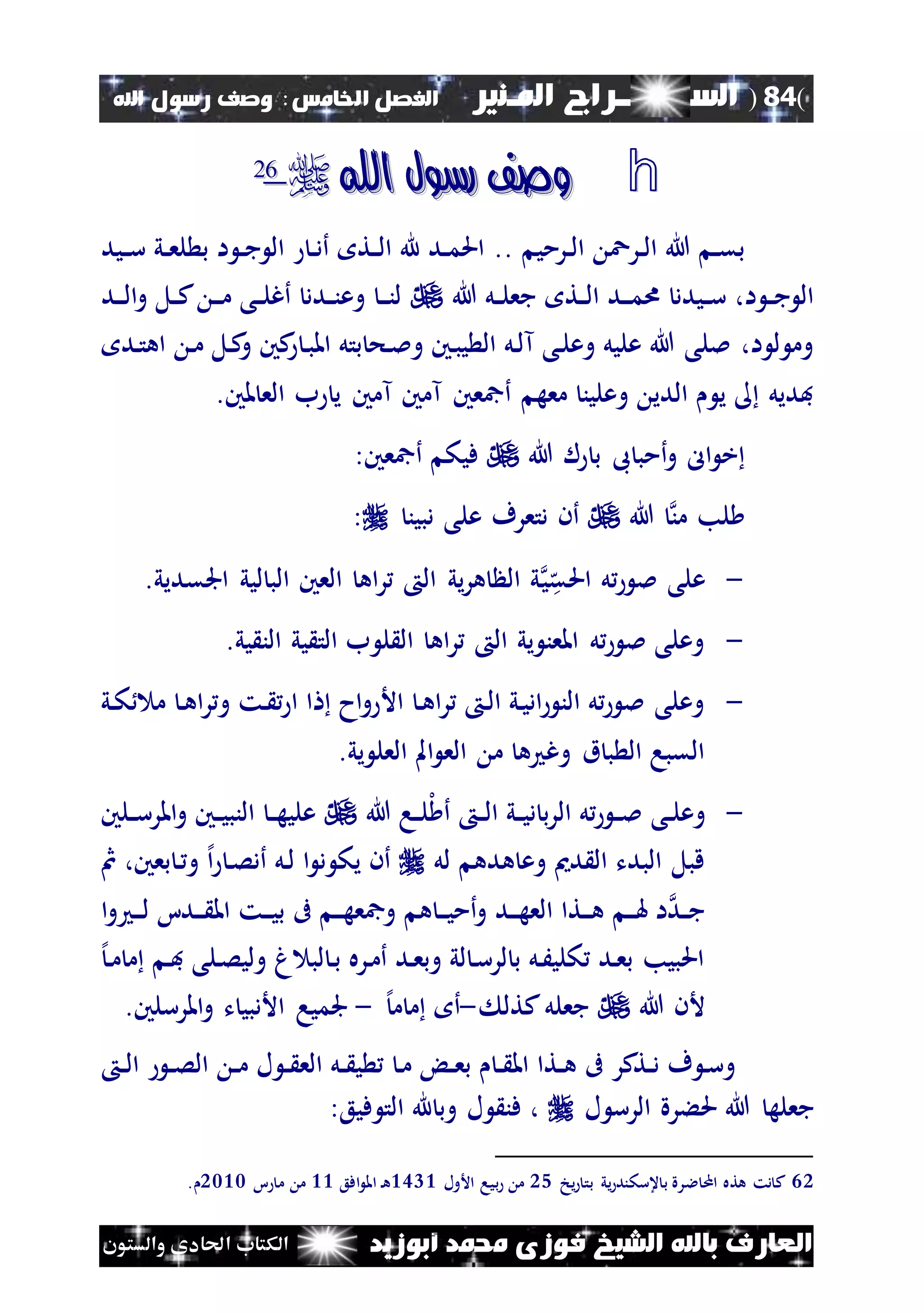 (84)‫الس‬‫ــ‬‫ـ‬‫ــــــ‬‫املـنري‬ ‫راج‬‫ا‬ ‫الفصل‬‫خلامس‬:‫اهلل‬ ‫رسول‬ ‫وصف‬
‫أبوزيد‬ ‫حممد‬ ‫فوزى‬ ‫الشيخ‬ ‫باهلل‬ ‫العارف‬‫والستون‬ ‫احلادى‬ ‫الكتاب‬
h‫اهلل‬ ‫رسول‬ ‫وصف‬‫اهلل‬ ‫رسول‬ ‫وصف‬6622
‫نرمي‬‫ن‬‫ل‬‫ا‬ ‫نرع‬‫ن‬‫ل‬‫ا‬ ‫هللا‬ ‫ن‬‫ن‬‫ق‬‫ب‬..‫ني‬‫ن‬‫س‬ ‫ني‬‫ن‬‫ع‬‫ل‬ ‫ب‬ ‫ا‬ ‫ن‬‫ن‬‫ج‬ ‫ال‬ ‫ن‬‫ن‬‫د‬‫أ‬ ‫نت‬‫ن‬‫ل‬‫ا‬ ‫هلل‬ ‫ند‬‫ن‬‫م‬‫احل‬‫د‬
‫هللا‬ ‫نل‬‫ن‬‫ل‬‫جع‬ ‫نت‬‫ن‬‫ل‬‫ا‬ ‫ند‬‫ن‬‫ن‬‫م‬‫ا‬ ‫نيدد‬‫ن‬‫س‬ ،‫ا‬ ‫ن‬‫ن‬‫ج‬ ‫ال‬‫ند‬‫ن‬‫ن‬‫ل‬‫ا‬‫و‬ ‫نل‬‫ن‬‫ك‬ ‫ن‬‫ن‬‫ن‬‫م‬ ‫نى‬‫ن‬‫ل‬‫أغ‬ ‫ندد‬‫ن‬‫ن‬‫وع‬ ‫ن‬‫ن‬‫ن‬‫ن‬‫ل‬
‫ند‬‫ت‬‫اه‬ ‫ن‬‫م‬ ‫نل‬‫ك‬‫و‬ ‫كني‬ ‫ن‬‫ب‬‫امل‬ ‫بتل‬ ‫نح‬‫مل‬‫و‬ ‫نني‬‫ب‬‫ي‬ ‫ال‬ ‫نل‬‫ل‬‫آ‬ ‫نى‬‫ل‬‫وع‬ ‫عليل‬ ‫هللا‬ ‫مللى‬ ،‫ا‬ ‫ل‬ ‫وم‬
.‫ملني‬ ‫الع‬ ‫ب‬ ‫ي‬ ‫آمني‬ ‫آمني‬ ‫أمجعني‬ ‫معه‬ ‫وعلين‬ ‫الدي‬ ‫ي‬ ‫فديل‬
‫هللا‬ ‫ل‬ ‫ب‬ ‫ىب‬ ‫أمب‬‫و‬ ‫ال‬ ‫خ‬:‫أمجعني‬ ‫فيك‬
‫من‬ ‫لب‬‫هللا‬‫دبين‬ ‫على‬ ‫دتعرف‬ ‫أن‬:
-‫ه‬‫احلق‬ ‫ل‬ ‫مل‬ ‫على‬‫ي‬‫اجلقديي‬ ‫ليي‬ ‫الب‬ ‫العني‬ ‫اه‬‫ر‬ ‫ال‬ ‫يي‬‫ر‬‫ه‬ ‫ال‬ ‫ي‬.
-‫يي‬ ‫الن‬ ‫يي‬ ‫الت‬ ‫ب‬ ‫ل‬ ‫ال‬ ‫اه‬‫ر‬ ‫ال‬ ‫يي‬ ‫املعن‬ ‫ل‬ ‫مل‬ ‫وعلى‬.
-‫ني‬‫ك‬ ‫م‬ ‫ن‬‫ه‬‫ا‬‫ر‬‫و‬ ‫نت‬ ‫ا‬ ‫ا‬ ‫اح‬‫و‬ ‫األ‬ ‫ن‬‫ه‬‫ا‬‫ر‬ ‫ن‬‫ل‬‫ا‬ ‫ني‬‫ي‬‫اد‬ ‫الن‬ ‫ل‬ ‫مل‬ ‫وعلى‬
‫يي‬ ‫العل‬ ‫امل‬ ‫الع‬ ‫م‬ ‫ه‬ ‫وغ‬ ‫ق‬ ‫ب‬ ‫ال‬ ‫القبا‬.
-‫نى‬‫ن‬‫ل‬‫وع‬‫ال‬ ‫ل‬ ‫ن‬‫ن‬‫مل‬‫هللا‬ ‫نا‬‫ن‬‫ل‬‫ل‬ ‫أ‬ ‫ن‬‫ن‬‫ل‬‫ا‬ ‫ني‬‫ن‬‫ي‬‫د‬ ‫ب‬‫ر‬‫نلني‬‫ن‬‫س‬‫املر‬‫و‬ ‫نني‬‫ن‬‫ي‬‫النب‬ ‫ن‬‫ن‬‫ه‬‫علي‬
‫لل‬ ‫هده‬ ‫وع‬ ‫دمي‬ ‫ال‬ ‫البدت‬ ‫قبل‬‫مث‬ ،‫بعني‬ ‫ن‬ ‫و‬ ‫إل‬‫ا‬ ‫ن‬‫ص‬‫أد‬ ‫نل‬‫ل‬ ‫ا‬ ‫د‬ ‫يك‬ ‫أن‬
‫ا‬‫و‬ ‫ن‬‫ن‬‫ن‬‫ل‬ ‫ندا‬‫ن‬‫ن‬ ‫امل‬ ‫نت‬‫ن‬‫ن‬‫ي‬‫ب‬ ‫ىف‬ ‫ن‬‫ن‬‫ن‬‫ه‬‫ومجع‬ ‫ه‬ ‫ن‬‫ن‬‫ن‬‫ي‬‫أم‬‫و‬ ‫ند‬‫ن‬‫ن‬‫ه‬‫الع‬ ‫نتا‬‫ن‬‫ن‬‫ه‬ ‫ن‬‫ن‬‫ن‬‫هل‬ ‫ا‬‫ند‬‫ن‬‫ج‬
‫ن‬‫م‬ ‫م‬ ‫ن‬‫ف‬ ‫نلى‬‫ص‬‫ولي‬ ‫غ‬ ‫لب‬ ‫ن‬‫ب‬ ‫نره‬‫م‬‫أ‬ ‫ند‬‫ع‬‫وب‬ ‫لي‬ ‫ن‬‫س‬‫لر‬ ‫ب‬ ‫نل‬َ‫كلي‬ ‫ند‬‫ع‬‫ب‬ ‫احلبيب‬‫إل‬
‫هللا‬ ‫ألن‬‫جعلل‬‫كتل‬-‫أ‬‫م‬‫إل‬‫م‬-.‫املرسلني‬‫و‬ ‫ت‬ ‫األدبي‬ ‫جلميا‬
‫ن‬‫ن‬‫ل‬‫ا‬ ‫ن‬‫ن‬‫ص‬‫ال‬ ‫ن‬‫ن‬‫م‬ ‫ل‬ ‫ن‬‫ن‬ ‫الع‬ ‫نل‬‫ن‬ ‫ي‬ ‫ن‬‫م‬ ‫ن‬‫ن‬‫ع‬‫ب‬ ‫ن‬‫ن‬ ‫امل‬ ‫نتا‬‫ن‬‫ه‬ ‫ىف‬ ‫نتكر‬‫ن‬‫د‬ ‫ف‬ ‫ن‬‫س‬‫و‬
‫ل‬ ‫الرس‬ ‫حلءرة‬ ‫هللا‬ ‫جعله‬:‫فيع‬ ‫الت‬ ‫هلل‬ ‫وب‬ ‫ل‬ ‫فن‬ ،
62‫يخ‬ ‫بت‬ ‫يي‬ ‫عسكند‬ ‫ب‬ ‫الرة‬ ‫ام‬ ‫هته‬ ‫دت‬ ‫ك‬15‫األول‬ ‫بيا‬ ‫م‬2342‫افع‬ ‫امل‬ ‫ن‬‫ه‬22‫ا‬ ‫م‬ ‫م‬1222.
 