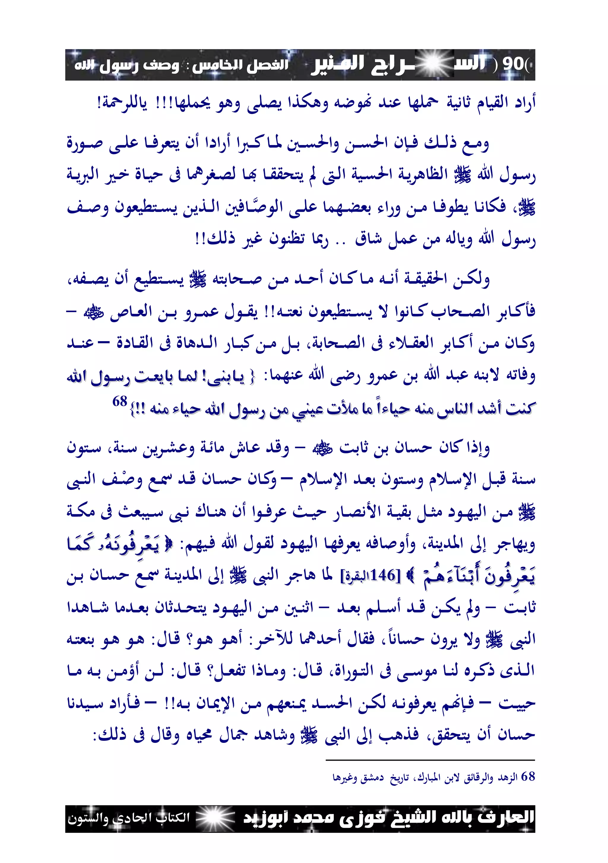 (90)‫الس‬‫ــ‬‫ـ‬‫ــــــ‬‫املـنري‬ ‫راج‬‫ا‬ ‫الفصل‬‫خلامس‬:‫اهلل‬ ‫رسول‬ ‫وصف‬
‫أبوزيد‬ ‫حممد‬ ‫فوزى‬ ‫الشيخ‬ ‫باهلل‬ ‫العارف‬‫والستون‬ ‫احلادى‬ ‫الكتاب‬
‫اا‬ ‫أ‬‫ديي‬ ‫ث‬ ‫ي‬ ‫ال‬‫ال‬ ‫ب‬ ‫عند‬ ‫عله‬‫للرعي‬ ‫ي‬ ‫حيمله‬ ‫وه‬ ‫يصلى‬ ‫وهكتا‬ ‫ل‬
‫ة‬ ‫ن‬‫ن‬‫مل‬ ‫نى‬‫ن‬‫ل‬‫ع‬ ‫ن‬‫ن‬‫ف‬‫يتعر‬ ‫أن‬ ‫ااا‬ ‫أ‬ ‫ا‬‫ي‬‫ن‬‫ن‬‫ك‬ ‫ن‬‫ن‬‫مل‬ ‫نني‬‫ن‬‫ق‬‫احل‬‫و‬ ‫ن‬‫ن‬‫ق‬‫احل‬ ‫نإن‬‫ن‬‫ف‬ ‫ن‬‫ن‬‫ل‬ ‫نا‬‫ن‬‫م‬‫و‬
‫هللا‬ ‫ل‬ ‫ن‬‫س‬‫ني‬‫ن‬‫ي‬‫ي‬‫ال‬ ‫ن‬‫خ‬ ‫ة‬ ‫ن‬‫ي‬‫م‬ ‫ىف‬ ‫نبرن‬‫ص‬‫ل‬ ‫ن‬‫ف‬ ‫ن‬‫ن‬ ‫يتح‬ ‫مل‬ ‫ن‬‫ل‬‫ا‬ ‫نيي‬‫ق‬‫احل‬ ‫ني‬‫ي‬‫ر‬‫ه‬ ‫ال‬
‫ن‬‫ن‬‫مل‬ ‫ال‬ ‫نى‬‫ن‬‫ل‬‫ع‬ ‫نهم‬‫ن‬‫ء‬‫بع‬ ‫ات‬‫و‬ ‫ن‬‫ن‬‫م‬ ‫ن‬‫ن‬‫ف‬ ‫ي‬ ‫ن‬‫د‬ ‫فك‬ ،‫ن‬‫ن‬‫مل‬‫و‬ ‫ن‬ ‫يع‬ ‫نت‬‫ن‬‫ق‬‫ي‬ ‫نتي‬‫ن‬‫ل‬‫ا‬ ‫فني‬
‫هللا‬ ‫ل‬ ‫س‬‫ع‬ ‫م‬ ‫لل‬ ‫وي‬‫ل‬ ‫غ‬ ‫ن‬ ‫ن‬ ‫مب‬ .. ‫ق‬ ‫ر‬ ‫مل‬
‫نل‬‫ن‬‫د‬‫أ‬ ‫ني‬‫ن‬ ‫ي‬ ‫احل‬ ‫ن‬‫ن‬‫ك‬‫ول‬‫بتل‬ ‫نح‬‫ن‬‫مل‬ ‫ن‬‫ن‬‫م‬ ‫ند‬‫ن‬‫م‬‫أ‬ ‫ن‬ ‫ن‬‫ن‬‫ك‬ ‫ن‬‫ن‬‫م‬،‫نَل‬‫ن‬‫ص‬‫ي‬ ‫أن‬ ‫يا‬ ‫نت‬‫ن‬‫ق‬‫ي‬
‫ب‬ ‫نح‬‫ن‬‫ص‬‫ال‬ ‫بر‬ ‫ن‬‫ن‬‫ك‬‫فأ‬‫نل‬‫ن‬‫ت‬‫دع‬ ‫ن‬ ‫يع‬ ‫نت‬‫ن‬‫ق‬‫ي‬ ‫ال‬ ‫ا‬ ‫د‬ ‫ن‬‫ن‬‫ك‬‫ئ‬ ‫ن‬‫ن‬‫ع‬‫ال‬ ‫ن‬‫ن‬‫ب‬ ‫نرو‬‫ن‬‫م‬‫ع‬ ‫ل‬ ‫ن‬‫ن‬ ‫ي‬-
‫اة‬ ‫ن‬‫ن‬ ‫ال‬ ‫ىف‬ ‫ة‬ ‫نده‬‫ن‬‫ل‬‫ا‬ ‫ن‬‫ن‬‫ب‬‫ك‬ ‫ن‬‫ن‬‫م‬ ‫نل‬‫ن‬‫ب‬ ،‫بي‬ ‫نح‬‫ن‬‫ص‬‫ال‬ ‫ىف‬ ‫ت‬ ‫ن‬‫ن‬ ‫الع‬ ‫بر‬ ‫ن‬‫ن‬‫ك‬‫أ‬ ‫ن‬‫ن‬‫م‬ ‫ن‬ ‫ن‬‫ن‬‫ك‬‫و‬–‫ند‬‫ن‬‫ن‬‫ع‬
‫ع‬ ‫هللا‬ ‫الى‬ ‫عمرو‬ ‫ب‬ ‫هللا‬ ‫عبد‬ ‫البنل‬ ‫ل‬ ‫وف‬: ‫نهم‬{{‫ياابنىو‬‫ياابنىو‬‫اهلل‬ ‫رساول‬ ‫بايعاك‬ ‫ملاا‬‫اهلل‬ ‫رساول‬ ‫بايعاك‬ ‫ملاا‬
‫حياي‬ ‫منه‬ ‫الناس‬ ‫أدد‬ ‫كنك‬‫حياي‬ ‫منه‬ ‫الناس‬ ‫أدد‬ ‫كنك‬‫ا‬‫ا‬‫منه‬ ‫حياي‬ ‫اهلل‬ ‫رسول‬ ‫م‬ ‫عيين‬ ‫مألت‬ ‫ما‬‫منه‬ ‫حياي‬ ‫اهلل‬ ‫رسول‬ ‫م‬ ‫عيين‬ ‫مألت‬ ‫ما‬‫وو‬‫وو‬}}68
‫بت‬ ‫ث‬ ‫ب‬ ‫ن‬ ‫مق‬ ‫ن‬ ‫ك‬‫ا‬ ‫و‬-‫ن‬ ‫نت‬‫س‬ ،‫نني‬‫س‬ ‫ي‬‫ر‬‫ن‬‫ل‬‫وع‬ ‫ني‬ ‫م‬ ِ ‫ن‬‫ع‬ ‫وقد‬
‫ن‬‫س‬‫اع‬ ‫ند‬‫ع‬‫ب‬ ‫ن‬ ‫نت‬‫س‬‫و‬ ‫ن‬‫س‬‫اع‬ ‫نل‬‫ب‬‫ق‬ ‫نني‬‫س‬–،‫ن‬‫ن‬‫ن‬‫ال‬ ‫ن‬‫ل‬‫ومل‬ ‫نا‬‫س‬ ‫ند‬‫ق‬ ‫ن‬ ‫ن‬‫ق‬‫م‬ ‫ن‬ ‫ن‬‫ك‬‫و‬
‫ن‬‫ن‬‫ف‬‫عر‬ ‫نث‬‫ن‬‫ي‬‫م‬ ‫ن‬‫ن‬‫ص‬‫األد‬ ‫ني‬‫ن‬‫ي‬ ‫ب‬ ‫نل‬‫ن‬‫ث‬‫م‬ ‫ا‬ ‫ن‬‫ن‬‫ه‬‫الي‬ ‫ن‬‫ن‬‫م‬‫ني‬‫ن‬‫ك‬‫م‬ ‫ىف‬ ‫نيبعث‬‫ن‬‫س‬ ،‫ن‬‫ن‬‫د‬ ‫ل‬ ‫ن‬‫ن‬‫ن‬‫ه‬ ‫أن‬ ‫ا‬
‫ا‬ ‫ن‬‫ه‬‫الي‬ ‫ن‬‫ه‬‫يعرف‬ ‫فل‬ ‫أومل‬‫و‬ ،‫املديني‬ ‫جر‬ ‫ويه‬‫هللا‬ ‫ل‬ ‫ن‬ ‫ل‬: ‫نيه‬‫ف‬
 [[232232]‫رة‬ ‫الب‬]‫رة‬ ‫الب‬،‫الن‬ ‫جر‬ ‫ه‬ ‫مل‬‫ن‬‫ب‬ ‫ن‬ ‫ن‬‫ق‬‫م‬ ‫نا‬‫س‬ ‫ني‬‫ن‬‫املدي‬
‫نت‬‫ن‬‫ب‬ ‫ث‬-‫ند‬‫ن‬‫ع‬‫ب‬ ‫نل‬‫ن‬‫س‬‫أ‬ ‫ند‬‫ن‬‫ق‬ ‫ن‬‫ن‬‫ك‬‫ي‬ ‫مل‬‫و‬-‫ن‬‫ن‬‫ن‬‫اث‬‫ني‬‫هدا‬ ‫ن‬‫ن‬‫ر‬ ‫ندم‬‫ن‬‫ع‬‫ب‬ ‫ن‬ ‫ندث‬‫ن‬‫ح‬‫يت‬ ‫ا‬ ‫ن‬‫ن‬‫ه‬‫الي‬ ‫ن‬‫ن‬‫م‬
،‫الن‬‫د‬ ‫مق‬ ‫يرون‬ ‫وال‬‫إل‬‫نل‬‫ت‬‫بنع‬ ‫ن‬‫ه‬ ‫ن‬‫ه‬ :‫ل‬ ‫ن‬‫ق‬ ‫ن‬‫ه‬ ‫ن‬‫ه‬‫أ‬ :‫نر‬‫خ‬ ‫ل‬ ‫أمدن‬ ‫ل‬ ‫ف‬ ،
‫ن‬‫ن‬‫م‬ ‫نل‬‫ن‬‫ب‬ ‫ن‬‫ن‬‫م‬‫أه‬ ‫ن‬‫ن‬‫ل‬ :‫ل‬ ‫ن‬‫ن‬‫ق‬ ‫نل‬‫ن‬‫ع‬َ ‫ا‬ ‫ن‬‫ن‬‫م‬‫و‬ :‫ل‬ ‫ن‬‫ن‬‫ق‬ ،‫اة‬ ‫ن‬‫ن‬‫ت‬‫ال‬ ‫ىف‬ ‫نى‬‫ن‬‫س‬ ‫م‬ ‫ن‬‫ن‬‫ن‬‫ل‬ ‫نره‬‫ن‬‫ك‬ ‫نت‬‫ن‬‫ل‬‫ا‬
‫نت‬‫ي‬‫مي‬–‫نل‬‫ن‬‫ب‬ ‫ن‬ ‫ن‬ ‫اع‬ ‫ن‬‫ن‬‫م‬ ‫ننعه‬‫ن‬ ‫ند‬‫ن‬‫ق‬‫احل‬ ‫ن‬‫ك‬‫ل‬ ‫نل‬‫ن‬‫د‬ ‫يعرف‬ ‫نإب‬‫ن‬‫ف‬–‫نيدد‬‫ن‬‫س‬ ‫اا‬ ‫نأ‬‫ن‬‫ف‬
،‫الن‬ ‫فتهب‬ ،‫ع‬ ‫يتح‬ ‫أن‬ ‫ن‬ ‫مق‬‫وق‬ ‫ه‬ ‫اي‬ ‫ل‬ ‫مج‬ ‫هد‬ ‫ور‬: ‫ل‬ ‫ىف‬ ‫ل‬
68‫ل‬ ‫املب‬ ‫الب‬ ‫ع‬ ‫الرق‬‫و‬ ‫الزهد‬‫ه‬ ‫وغ‬ ‫املع‬ ‫يخ‬ ،
 