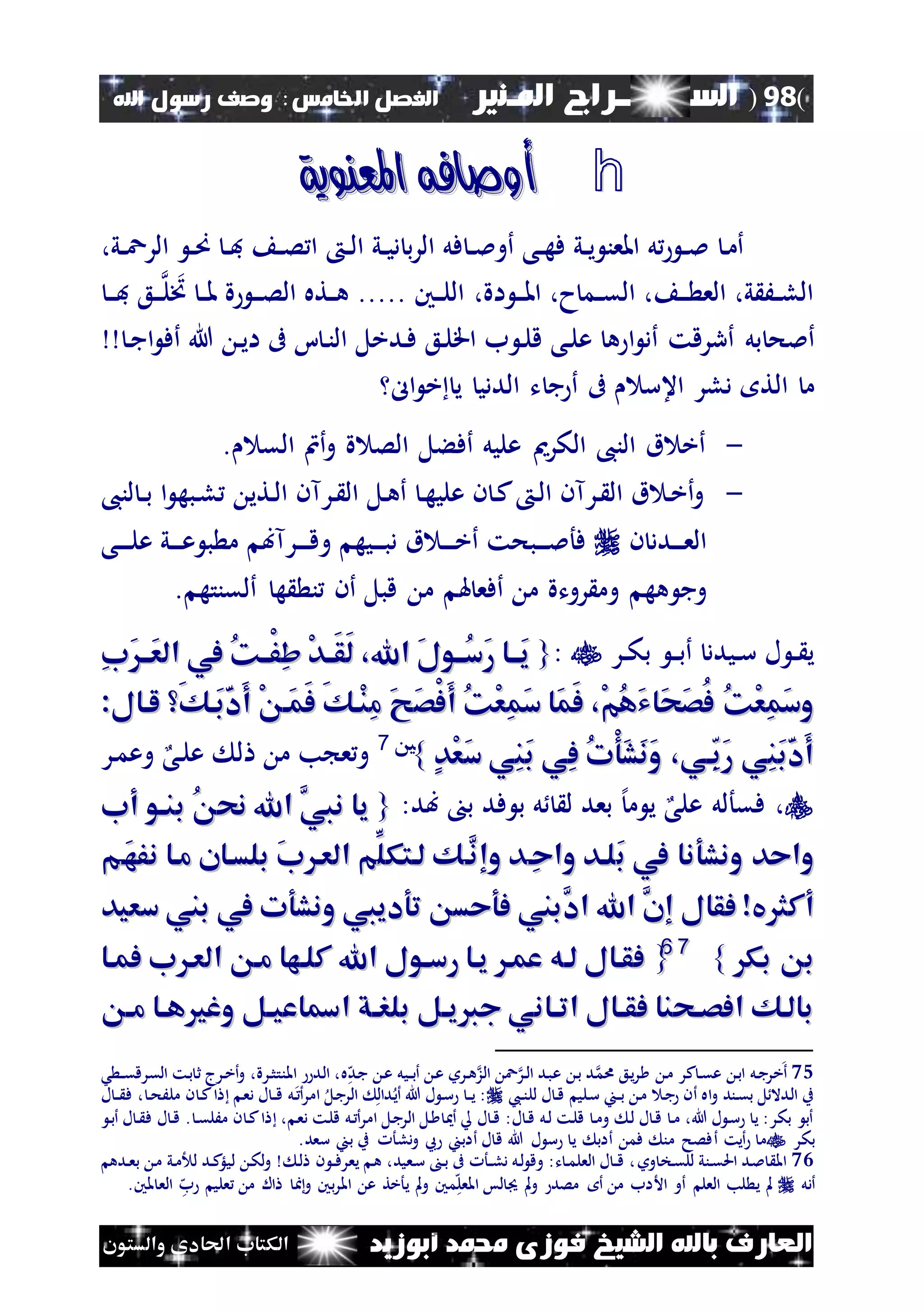 (98)‫الس‬‫ــ‬‫ـ‬‫ــــــ‬‫املـنري‬ ‫راج‬‫ا‬ ‫الفصل‬‫خلامس‬:‫اهلل‬ ‫رسول‬ ‫وصف‬
‫أبوزيد‬ ‫حممد‬ ‫فوزى‬ ‫الشيخ‬ ‫باهلل‬ ‫العارف‬‫والستون‬ ‫احلادى‬ ‫الكتاب‬
h‫املعنوية‬ ‫أوصافه‬‫املعنوية‬ ‫أوصافه‬
،‫ني‬‫ن‬‫ع‬‫الر‬ ‫ن‬‫ن‬‫ص‬ ‫ن‬‫ن‬‫ف‬ ‫ن‬‫ن‬‫ص‬ ‫ا‬ ‫ن‬‫ن‬‫ل‬‫ا‬ ‫ني‬‫ن‬‫ي‬‫د‬ ‫ب‬‫ر‬‫ال‬ ‫فل‬ ‫ن‬‫ن‬‫مل‬‫أو‬ ‫نى‬‫ن‬‫ه‬‫ف‬ ‫ني‬‫ن‬‫ي‬ ‫املعن‬ ‫ل‬ ‫ن‬‫ن‬‫مل‬ ‫ن‬‫م‬‫أ‬
،‫اة‬ ‫ن‬‫ن‬‫ن‬‫مل‬‫ا‬ ،‫ح‬‫نم‬‫ن‬‫ق‬‫ال‬ ، ‫ن‬‫ن‬‫ن‬ ‫الع‬ ،‫ي‬ َ‫ن‬‫ن‬‫ل‬‫ال‬‫خت‬ ‫ن‬‫ن‬‫مل‬ ‫ة‬ ‫ن‬‫ن‬‫ن‬‫ص‬‫ال‬ ‫نته‬‫ن‬‫ه‬ ..... ‫نني‬‫ن‬‫ن‬‫ل‬‫ال‬‫ن‬‫ن‬‫ن‬‫ل‬‫ن‬‫ن‬‫ن‬‫ف‬ ‫ع‬
‫بل‬ ‫أملح‬‫ن‬‫ج‬‫ا‬ ‫أف‬ ‫هللا‬ ‫ن‬‫ي‬‫ا‬ ‫ىف‬ ‫ا‬ ‫ن‬‫ن‬‫ال‬ ‫ندخل‬‫ف‬ ‫نع‬‫ل‬‫اق‬ ‫ب‬ ‫ن‬‫ل‬‫ق‬ ‫نى‬‫ل‬‫ع‬ ‫ه‬ ‫ا‬ ‫أد‬ ‫أررقت‬
‫اعس‬ ‫دلر‬ ‫الت‬ ‫م‬‫ج‬ ‫أ‬ ‫ىف‬‫ال‬ ‫خ‬ ‫ي‬ ‫الددي‬ ‫ت‬
-‫الكرمي‬ ،‫الن‬ ‫ق‬ ‫أخ‬. ‫الق‬ ‫أن‬‫و‬ ‫ة‬ ‫الص‬ ‫أفءل‬ ‫عليل‬
-،‫لن‬ ‫ن‬‫ن‬‫ب‬ ‫ا‬ ‫نبه‬‫ل‬ ‫نتي‬‫ل‬‫ا‬ ‫نرآن‬ ‫ال‬ ‫نل‬‫ه‬‫أ‬ ‫ن‬‫ه‬‫علي‬ ‫ن‬ ‫ن‬‫ك‬ ‫ن‬‫ل‬‫ا‬ ‫نرآن‬ ‫ال‬ ‫ق‬ ‫ن‬‫خ‬‫أ‬‫و‬
‫ن‬ ‫ندد‬‫ن‬‫ن‬‫ن‬‫ع‬‫ال‬‫و‬ ‫نيه‬‫ن‬‫ن‬‫ن‬‫ب‬‫د‬ ‫ق‬ ‫ن‬‫ن‬‫ن‬‫ن‬‫خ‬‫أ‬ ‫نبحت‬‫ن‬‫ن‬‫ن‬‫مل‬‫فأ‬‫نرآب‬‫ن‬‫ن‬‫ن‬‫ق‬‫نى‬‫ن‬‫ن‬‫ن‬‫ل‬‫ع‬ ‫ني‬‫ن‬‫ن‬‫ن‬‫ع‬ ‫ب‬ ‫م‬
‫و‬ ‫هه‬ ‫وج‬‫م‬ ‫روتة‬ ‫م‬‫هل‬ ‫أفع‬‫ه‬ ‫ن‬ ‫أن‬ ‫قبل‬ ‫م‬‫ألقنته‬.
‫نر‬‫ن‬‫ك‬‫ب‬ ‫ن‬‫ن‬‫ب‬‫أ‬ ‫نيدد‬‫ن‬‫س‬ ‫ل‬ ‫ن‬‫ن‬ ‫ي‬:{{‫َااا‬‫ي‬‫َااا‬‫ي‬ِ‫ب‬َ‫َاا‬‫ع‬‫ال‬ ‫يف‬ ُ‫ك‬‫ْاا‬‫ف‬ِ‫ش‬ ْ‫د‬‫ا‬‫ا‬َ‫ق‬َ‫ل‬ ،‫اهلل‬ َ‫ل‬‫ُااو‬‫س‬َ‫ر‬ِ‫ب‬َ‫َاا‬‫ع‬‫ال‬ ‫يف‬ ُ‫ك‬‫ْاا‬‫ف‬ِ‫ش‬ ْ‫د‬‫ا‬‫ا‬َ‫ق‬َ‫ل‬ ،‫اهلل‬ َ‫ل‬‫ُااو‬‫س‬َ‫ر‬
َ‫ك‬‫َا‬‫ب‬َ‫د‬َ‫أ‬ ْ ‫َا‬‫م‬َ‫ف‬ َ‫ك‬‫ْا‬‫ن‬ِ‫م‬ َ َ‫ص‬ْ‫ف‬َ‫أ‬ ُ‫ك‬ْ‫ع‬ِ‫م‬َ‫س‬ ‫َا‬‫م‬َ‫ف‬ ،ْ‫م‬ُ‫ه‬َ‫ي‬‫َا‬‫ح‬َ‫ص‬ُ‫ف‬ ُ‫ك‬ْ‫ع‬ِ‫م‬َ‫س‬‫و‬َ‫ك‬‫َا‬‫ب‬َ‫د‬َ‫أ‬ ْ ‫َا‬‫م‬َ‫ف‬ َ‫ك‬‫ْا‬‫ن‬ِ‫م‬ َ َ‫ص‬ْ‫ف‬َ‫أ‬ ُ‫ك‬ْ‫ع‬ِ‫م‬َ‫س‬ ‫َا‬‫م‬َ‫ف‬ ،ْ‫م‬ُ‫ه‬َ‫ي‬‫َا‬‫ح‬َ‫ص‬ُ‫ف‬ ُ‫ك‬ْ‫ع‬ِ‫م‬َ‫س‬‫و‬:‫لاال‬:‫لاال‬
ٍ‫د‬ْ‫ع‬َ‫س‬ ‫ِي‬‫ن‬َ‫ب‬ ‫ِي‬‫ف‬ ُ‫ت‬ْ‫و‬َ‫ش‬َ‫ن‬َ‫و‬ ،‫اي‬ِ‫ب‬َ‫ر‬ ‫ِي‬‫ن‬َ‫ب‬َ‫د‬َ‫أ‬ٍ‫د‬ْ‫ع‬َ‫س‬ ‫ِي‬‫ن‬َ‫ب‬ ‫ِي‬‫ف‬ ُ‫ت‬ْ‫و‬َ‫ش‬َ‫ن‬َ‫و‬ ،‫اي‬ِ‫ب‬َ‫ر‬ ‫ِي‬‫ن‬َ‫ب‬َ‫د‬َ‫أ‬}}75
‫نى‬‫ل‬‫ع‬ ‫ل‬ ‫م‬ ‫ب‬ ‫ع‬‫و‬‫و‬‫نر‬‫م‬‫ع‬
‫ف‬ ،‫قألل‬‫على‬‫إل‬‫م‬ ‫ي‬‫فد‬ ‫ب‬ ‫ل‬ ‫ل‬ ‫بعد‬‫بد‬ ‫ب‬:{{َّ‫نيب‬ ‫يا‬َّ‫نيب‬ ‫يا‬ُ ‫حن‬ ‫اهلل‬ُ ‫حن‬ ‫اهلل‬‫أب‬ ‫بناو‬‫أب‬ ‫بناو‬
َ‫ب‬ ‫يف‬ ‫ونشونا‬ ‫واحد‬َ‫ب‬ ‫يف‬ ‫ونشونا‬ ‫واحد‬‫ِا‬‫ح‬‫وا‬ ‫لاد‬‫ِا‬‫ح‬‫وا‬ ‫لاد‬‫َّا‬‫وإن‬ ‫د‬‫َّا‬‫وإن‬ ‫د‬ِّ‫لاتكل‬ ‫ك‬ِّ‫لاتكل‬ ‫ك‬َ‫ب‬ ‫العا‬ ‫م‬َ‫ب‬ ‫العا‬ ‫م‬‫َا‬‫ه‬‫نف‬ ‫ماا‬ ‫بلساان‬‫َا‬‫ه‬‫نف‬ ‫ماا‬ ‫بلساان‬‫م‬‫م‬
‫يف‬ ‫أكث‬‫يف‬ ‫أكث‬‫و‬‫و‬‫فقال‬‫فقال‬‫إ‬‫إ‬َّ‫ن‬َّ‫ن‬َّ‫اد‬ ‫اهلل‬َّ‫اد‬ ‫اهلل‬‫سعيد‬ ‫بين‬ ‫يف‬ ‫ونشوت‬ ‫تودييب‬ ‫فوحس‬ ‫بين‬‫سعيد‬ ‫بين‬ ‫يف‬ ‫ونشوت‬ ‫تودييب‬ ‫فوحس‬ ‫بين‬
‫بك‬ ‫ب‬‫بك‬ ‫ب‬}}7766
{{‫فماا‬ ‫ب‬ ‫العا‬ ‫ما‬ ‫كلاها‬ ‫اهلل‬ ‫رساول‬ ‫ياا‬ ‫عما‬ ‫لاه‬ ‫فقاال‬‫فماا‬ ‫ب‬ ‫العا‬ ‫ما‬ ‫كلاها‬ ‫اهلل‬ ‫رساول‬ ‫ياا‬ ‫عما‬ ‫لاه‬ ‫فقاال‬
‫ا‬‫ا‬‫م‬ ‫اا‬‫ا‬‫ه‬ ‫وغ‬ ‫ال‬‫ا‬‫امساعي‬ ‫اق‬‫ا‬‫بلر‬ ‫ال‬‫ا‬‫جقي‬ ‫ااني‬‫ا‬‫ات‬ ‫اال‬‫ا‬‫فق‬ ‫احنا‬‫ا‬‫افص‬ ‫بالاك‬‫ا‬‫ا‬‫م‬ ‫اا‬‫ا‬‫ه‬ ‫وغ‬ ‫ال‬‫ا‬‫امساعي‬ ‫اق‬‫ا‬‫بلر‬ ‫ال‬‫ا‬‫جقي‬ ‫ااني‬‫ا‬‫ات‬ ‫اال‬‫ا‬‫فق‬ ‫احنا‬‫ا‬‫افص‬ ‫بالاك‬
75‫ن‬‫ج‬‫خر‬‫أ‬‫ل‬‫ه‬‫ه‬‫ند‬‫ج‬ ‫ن‬‫ع‬ ‫نيل‬‫ن‬‫ب‬‫أ‬ ‫ن‬‫ع‬ ‫نرو‬‫ه‬‫الز‬ ‫ع‬‫نر‬‫ل‬‫ا‬ ‫ند‬‫ب‬‫ع‬ ‫ن‬‫ب‬ ‫ند‬‫ام‬ ‫نع‬‫ي‬‫ر‬ ‫ن‬‫م‬ ‫كر‬ ‫ن‬‫ق‬‫ع‬ ‫ن‬‫ب‬‫ا‬‫نرة‬‫ث‬‫املنت‬ ‫ند‬‫ل‬‫ا‬ ،،‫ن‬‫ب‬ ‫ث‬ ‫نرج‬‫خ‬‫أ‬‫و‬‫ش‬ ‫ن‬‫ن‬‫ق‬‫القرق‬ ‫ت‬
‫نيب‬‫ن‬‫لل‬ ‫ل‬ ‫ن‬‫ق‬ ‫نلي‬‫س‬ ‫نا‬‫ن‬‫ب‬ ‫ن‬‫م‬ ‫ن‬‫ج‬ ‫أن‬ ‫اه‬‫و‬ ‫نند‬‫ق‬‫ب‬ ‫ل‬‫ندال‬‫ل‬‫ا‬ ‫ب‬‫ن‬‫ح‬َ‫مل‬ ‫ن‬ ‫ن‬‫ك‬‫ا‬ ‫ن‬‫ع‬‫د‬ ‫ل‬ ‫ن‬‫ن‬‫ق‬ ‫نل‬ ‫أ‬‫ر‬‫ام‬ ‫نل‬‫ج‬‫الر‬ ‫ندال‬‫أي‬ ‫هللا‬ ‫ل‬ ‫ن‬‫س‬ ‫ن‬‫ن‬‫ي‬ :،‫ل‬ ‫ن‬‫ن‬ ‫ف‬
‫ن‬‫ب‬‫أ‬ ‫ل‬ ‫ن‬ ‫ف‬ ‫ل‬ ‫ن‬‫ق‬ . ‫ن‬‫ق‬‫مَل‬ ‫ن‬ ‫ن‬‫ك‬‫ا‬ ، ‫ن‬‫ع‬‫د‬ ‫نت‬‫ل‬‫ق‬ ‫نل‬ ‫أ‬‫ر‬‫ام‬ ‫نل‬‫ج‬‫الر‬ ‫نل‬ ‫أ‬ ‫ل‬ ‫ل‬ ‫ن‬‫ق‬ :‫ل‬ ‫ن‬‫ق‬ ‫نل‬‫ل‬ ‫نت‬‫ل‬‫ق‬ ‫ن‬‫م‬‫و‬ ‫ن‬‫ل‬ ‫ل‬ ‫ن‬‫ق‬ ‫ن‬‫م‬ ،‫هللا‬ ‫ل‬ ‫ن‬‫س‬ ‫ي‬ :‫بكر‬ ‫أب‬
‫بكر‬‫أ‬ ‫أيت‬ ‫م‬.‫سعد‬ ‫با‬ ‫ب‬ ‫دلأ‬‫و‬ ‫ع‬ ‫أابا‬ ‫ل‬ ‫ق‬ ‫هللا‬ ‫ل‬ ‫س‬ ‫ي‬ ‫أاب‬ ‫فم‬ ‫من‬ ‫فصح‬
76‫وو‬ ‫نخ‬‫ق‬‫لل‬ ‫نني‬‫ق‬‫احل‬ ‫ند‬‫مل‬ ‫امل‬‫نده‬‫ن‬‫ع‬‫ب‬ ‫ن‬‫م‬ ‫ني‬‫م‬ ‫ل‬ ‫ند‬‫ن‬‫ك‬‫ليلؤ‬ ‫ن‬‫ك‬‫ل‬‫و‬ ‫ن‬‫ل‬ ‫ن‬ ‫ن‬‫ن‬‫ف‬‫يعر‬ ‫ن‬‫ه‬ ،‫نعيد‬‫س‬ ‫ن‬‫ب‬ ‫ىف‬ ‫نأ‬‫ن‬‫ل‬‫د‬ ‫نل‬‫ل‬ ‫وق‬ :‫ت‬ ‫ن‬‫م‬‫العل‬ ‫ل‬ ‫ن‬‫ن‬‫ق‬ ،
‫أدل‬‫ال‬ ‫ا‬‫و‬ ‫بني‬‫ر‬‫امل‬ ‫ع‬ ‫يأخت‬ ‫مل‬‫و‬ ‫مني‬‫ه‬‫ل‬‫املع‬ ‫لس‬ ‫مل‬‫و‬ ‫مصد‬ ‫أ‬ ‫م‬ ‫األاب‬ ‫أو‬ ‫العل‬ ‫لب‬ ‫ي‬ ‫مل‬.‫ملني‬ ‫الع‬ ‫ه‬‫ب‬ ‫علي‬ ‫م‬
 