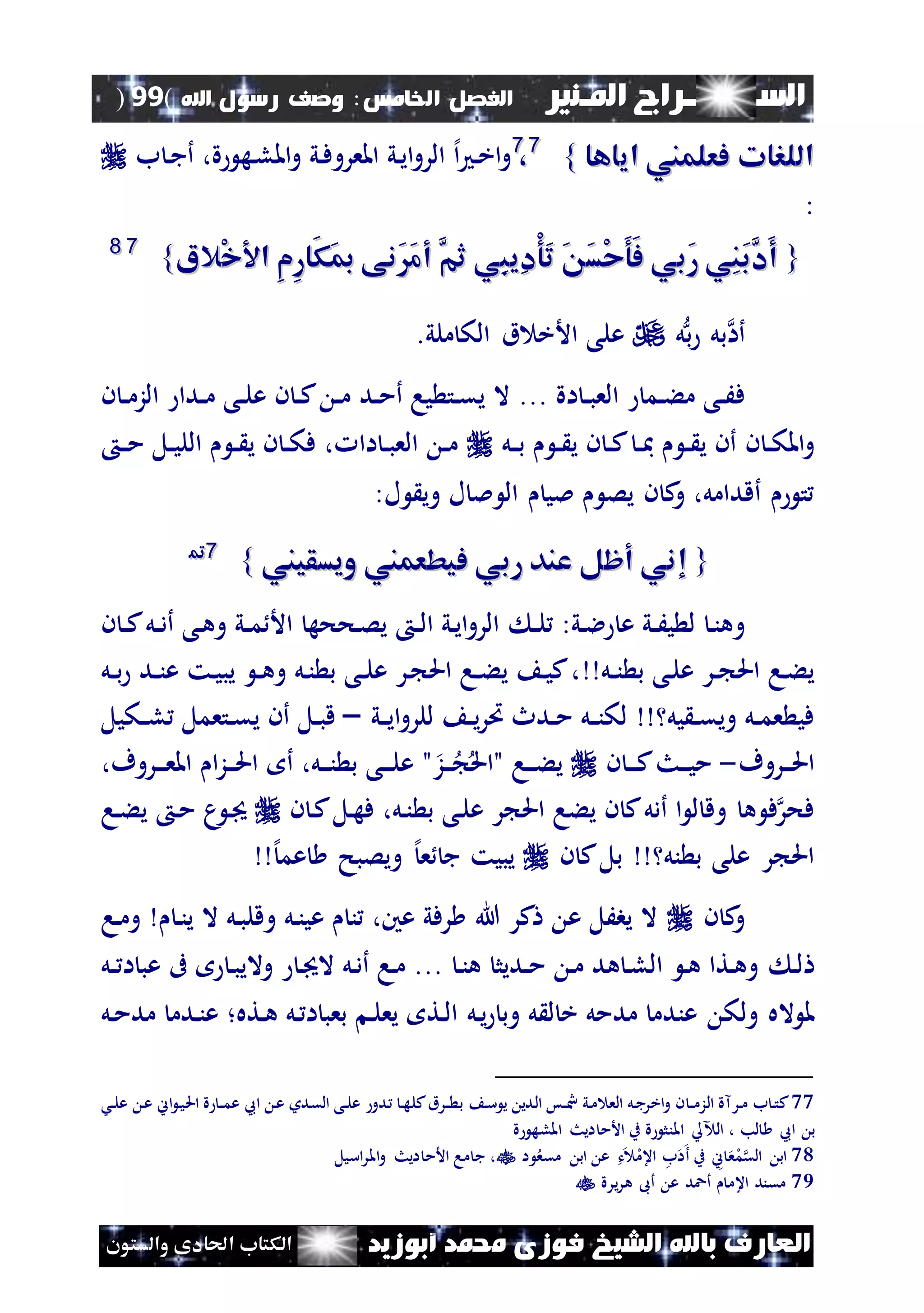 ‫السـ‬‫ــــــــ‬‫املـنري‬ ‫راج‬‫اخل‬ ‫الفصل‬‫امس‬:‫اهلل‬ ‫رسول‬ ‫وصف‬(99)
‫ف‬ ‫الشيخ‬ ‫باهلل‬ ‫العارف‬‫أبوزيد‬ ‫حممد‬ ‫وزى‬‫والستون‬ ‫احلادى‬ ‫الكتاب‬
‫اي‬ ‫فعلمين‬ ‫اللرات‬‫اي‬ ‫فعلمين‬ ‫اللرات‬‫اها‬‫اها‬}}7777
،،‫ة‬ ‫نه‬‫ل‬‫امل‬‫و‬ ‫ني‬‫ف‬‫املعرو‬ ‫ني‬‫ي‬‫ا‬‫و‬‫الر‬ ‫إل‬‫ا‬ ‫ن‬‫خ‬‫ا‬‫و‬‫ب‬ ‫ن‬‫ج‬‫أ‬ ،
:
{{‫ِي‬‫ب‬‫ِي‬‫د‬ْ‫و‬َ‫ت‬ َ َ‫س‬ْ‫ح‬َ‫و‬َ‫ف‬ ‫َبي‬‫ر‬ ‫ِي‬‫ن‬َ‫ب‬َّ‫َد‬‫أ‬‫ِي‬‫ب‬‫ِي‬‫د‬ْ‫و‬َ‫ت‬ َ َ‫س‬ْ‫ح‬َ‫و‬َ‫ف‬ ‫َبي‬‫ر‬ ‫ِي‬‫ن‬َ‫ب‬َّ‫َد‬‫أ‬ِ‫م‬ِ‫ر‬‫َا‬‫ك‬َ‫مب‬ ‫َنى‬َ‫م‬‫أ‬ َّ‫ثم‬ِ‫م‬ِ‫ر‬‫َا‬‫ك‬َ‫مب‬ ‫َنى‬َ‫م‬‫أ‬ َّ‫ثم‬ْ‫خ‬ ‫ا‬ْ‫خ‬ ‫ا‬‫الا‬‫الا‬}}7788
‫أا‬‫ب‬ ‫بل‬‫ل‬‫ملي‬ ‫الك‬ ‫ق‬ ‫األخ‬ ‫على‬.
‫ف‬... ‫اة‬ ‫ن‬‫ن‬‫ب‬‫الع‬ ‫نم‬‫ن‬‫ء‬‫م‬ ‫نى‬‫ن‬َ‫ند‬‫ن‬‫م‬‫أ‬ ‫يا‬ ‫نت‬‫ن‬‫ق‬‫ي‬ ‫ال‬‫ن‬ ‫ن‬‫ن‬‫م‬‫الز‬ ‫ندا‬‫ن‬‫م‬ ‫نى‬‫ن‬‫ل‬‫ع‬ ‫ن‬ ‫ن‬‫ن‬‫ك‬ ‫ن‬‫ن‬‫م‬
‫ن‬ ‫ن‬‫ن‬‫ك‬‫امل‬‫و‬‫ن‬‫ن‬‫ب‬ ‫ن‬‫ن‬ ‫ي‬ ‫ن‬ ‫ن‬‫ن‬‫ك‬ ‫ن‬‫ن‬‫مب‬ ‫ن‬‫ن‬ ‫ي‬ ‫أن‬‫ل‬‫ن‬‫ن‬‫م‬ ‫نل‬‫ن‬‫ي‬‫الل‬ ‫ن‬‫ن‬ ‫ي‬ ‫ن‬ ‫ن‬‫ن‬‫ك‬‫ف‬ ، ‫اا‬ ‫ن‬‫ن‬‫ب‬‫الع‬ ‫ن‬‫ن‬‫م‬
:‫ل‬ ‫وي‬ ‫ل‬ ‫مل‬ ‫ال‬ ‫ملي‬ ‫يص‬ ‫ن‬ ‫ك‬‫و‬ ،‫أقدامل‬ ‫ت‬
{{‫إ‬‫إ‬‫ويسقيين‬ ‫فيطعمين‬ ‫ربي‬ ‫عند‬ ‫أظل‬ ‫ني‬‫ويسقيين‬ ‫فيطعمين‬ ‫ربي‬ ‫عند‬ ‫أظل‬ ‫ني‬}}7799
‫و‬‫ني‬‫ال‬ ‫ع‬ ‫ني‬‫ن‬َ‫ي‬ ‫ل‬ ‫ن‬‫ن‬‫ه‬‫ن‬‫ن‬‫ل‬ :‫ن‬ ‫ن‬‫ن‬‫ك‬‫نل‬‫ن‬‫د‬‫أ‬ ‫نى‬‫ه‬‫و‬ ‫ني‬‫ن‬‫م‬ ‫األ‬ ‫نححه‬‫ص‬‫ي‬ ‫ن‬‫ن‬‫ل‬‫ا‬ ‫ني‬‫ي‬‫ا‬‫و‬‫الر‬
‫نل‬‫ن‬‫ن‬ ‫ب‬ ‫نى‬‫ل‬‫ع‬ ‫نر‬‫ن‬ ‫احل‬ ‫نا‬‫ء‬‫ي‬‫يب‬ ‫ن‬‫ن‬‫ه‬‫و‬ ‫نل‬‫ن‬ ‫ب‬ ‫نى‬‫ن‬‫ل‬‫ع‬ ‫نر‬ ‫احل‬ ‫نا‬‫ن‬‫ء‬‫ي‬ ‫ن‬‫ي‬‫ك‬،‫ن‬‫ي‬‫نل‬‫ن‬‫ب‬ ‫ند‬‫ن‬‫ن‬‫ع‬ ‫ت‬
‫يل‬ ‫ن‬‫ن‬‫ق‬‫وي‬ ‫نل‬‫ن‬‫م‬‫ع‬ ‫في‬‫ني‬‫ن‬‫ي‬‫ا‬‫و‬‫للر‬ ‫ن‬‫ن‬‫ي‬‫ر‬‫ُت‬ ‫ندث‬‫ن‬‫م‬ ‫نل‬‫ن‬‫ن‬‫لك‬–‫نكيل‬‫ن‬‫ل‬ ‫نتعمل‬‫ن‬‫ق‬‫ي‬ ‫أن‬ ‫نل‬‫ن‬‫ب‬‫ق‬
‫نروف‬‫ن‬‫ن‬‫حل‬‫ا‬-‫ن‬ ‫ن‬‫ن‬‫ن‬‫ك‬‫نث‬‫ن‬‫ن‬‫ي‬‫م‬‫نا‬‫ن‬‫ن‬‫ء‬‫ي‬"‫نز‬‫ن‬‫ن‬ ‫احل‬"،‫نل‬‫ن‬‫ن‬‫ن‬ ‫ب‬ ‫نى‬‫ن‬‫ن‬‫ل‬‫ع‬‫أ‬‫ا‬‫ز‬‫ن‬‫ن‬‫ن‬‫حل‬‫ا‬‫نروف‬‫ن‬‫ن‬‫ع‬‫امل‬،
‫ن‬ ‫ن‬‫ك‬‫نل‬‫ه‬‫ف‬ ،‫نل‬‫ن‬ ‫ب‬ ‫نى‬‫ل‬‫ع‬ ‫ر‬ ‫احل‬ ‫يءا‬ ‫ن‬ ‫ك‬‫أدل‬ ‫ا‬ ‫ل‬ ‫وق‬ ‫ه‬ ‫ف‬‫فحر‬‫نا‬‫ء‬‫ي‬ ‫ن‬‫م‬ ‫م‬ ‫ن‬
‫نل‬ ‫ب‬ ‫على‬ ‫ر‬ ‫احل‬‫بل‬‫ن‬ ‫ك‬‫إل‬‫عم‬ ‫ويصبح‬ ‫إل‬‫ع‬ ‫ج‬ ‫يبيت‬
‫ن‬ ‫ك‬‫و‬‫هللا‬ ‫كر‬ ‫ع‬ ‫يبَل‬ ‫ال‬‫نا‬‫م‬‫و‬ ‫ن‬‫ن‬‫ي‬ ‫ال‬ ‫نل‬‫ب‬‫وقل‬ ‫نل‬‫ن‬‫عي‬ ‫ن‬ ،‫عني‬ ‫رفي‬
‫ن‬‫ل‬‫ىف‬ ‫ن‬‫ب‬‫والي‬ ‫ن‬ ‫ال‬ ‫نل‬‫د‬‫أ‬ ‫نا‬‫م‬ ... ‫ن‬‫ن‬‫ه‬ ‫نديث‬‫ن‬‫م‬ ‫ن‬‫م‬ ‫هد‬ ‫ن‬‫ل‬‫ال‬ ‫ن‬‫ه‬ ‫نتا‬‫ه‬‫و‬‫نل‬‫ن‬ ‫ا‬ ‫عب‬
‫عن‬ ‫ولك‬ ‫اله‬ ‫مل‬‫د‬‫نل‬‫ي‬ ‫وب‬ ‫ل‬ ‫ل‬ ‫خ‬ ‫مدمل‬ ‫م‬‫نل‬‫م‬‫مد‬ ‫ندم‬‫ن‬‫ع‬ ‫نته؛‬‫ه‬ ‫نل‬ ‫ا‬ ‫بعب‬ ‫ن‬‫ل‬‫يع‬ ‫نت‬‫ل‬‫ا‬
77‫نل‬‫ج‬‫اخر‬‫و‬ ‫ن‬ ‫ن‬‫ن‬‫م‬‫الز‬ ‫نرآة‬‫م‬ ‫ب‬ ‫ن‬‫ت‬‫ك‬‫ن‬‫س‬ ‫ي‬ ‫ندي‬‫ل‬‫ا‬ ‫نس‬‫ن‬ ‫ني‬‫م‬ ‫الع‬‫نش‬‫ن‬‫ل‬‫ع‬ ‫ن‬‫ع‬ ‫اين‬ ‫ن‬‫ي‬‫احل‬ ‫ة‬ ‫ن‬‫ن‬‫م‬‫ع‬ ‫اع‬ ‫ن‬‫ع‬ ‫ندو‬‫ق‬‫ال‬ ‫نى‬‫ن‬‫ل‬‫ع‬ ‫ندو‬ ‫ن‬‫ه‬‫كل‬‫نرق‬‫ن‬ ‫ب‬
‫لب‬ ‫اع‬ ‫ب‬،‫ة‬ ‫املله‬ ‫ايث‬ ‫األم‬ ‫ب‬ ‫ة‬ ‫املنث‬ ‫ل‬ ‫ال‬
78‫ا‬ ‫مقع‬ ‫اب‬ ‫ع‬ ‫ت‬ ‫ل‬‫اعم‬ ‫ب‬‫ا‬‫أ‬ ‫ب‬ ‫ين‬ ‫ع‬‫ل‬‫م‬‫الق‬ ‫اب‬‫امل‬‫و‬ ‫ايث‬ ‫األم‬ ‫ما‬ ‫ج‬ ،‫اسيل‬‫ر‬
79‫يرة‬‫ر‬‫ه‬ ‫أىب‬ ‫ع‬ ‫أعد‬ ‫اعم‬ ‫مقند‬
 
