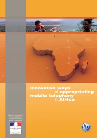 Innovative ways
                                  of appropriating
                        mobile telephony
                                  in Africa
                                            	   	


Direction générale de
  la mondialisation,
 du développement
 et des partenariats




       MINISTÈRE
          DES
  AFFAIRES ÉTRANGÈRES
    ET EUROPÉENNES
 