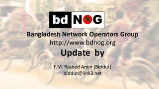 Bangladesh	Network	Operators	Group
http://www.bdnog.org
Update		by
F.M.	Rashed	Amin	(Biddut)
biddut@link3.net
 