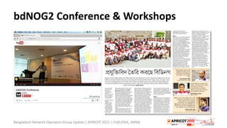 bdNOG2 Conference & Workshops
Bangladesh Network Operators Group Update | APRICOT 2015 | FUKUOKA, JAPAN
 