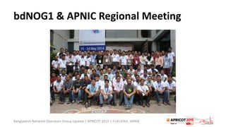 bdNOG1 & APNIC Regional Meeting
Bangladesh Network Operators Group Update | APRICOT 2015 | FUKUOKA, JAPAN
 