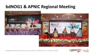 bdNOG1 & APNIC Regional Meeting
Bangladesh Network Operators Group Update | APRICOT 2015 | FUKUOKA, JAPAN
 