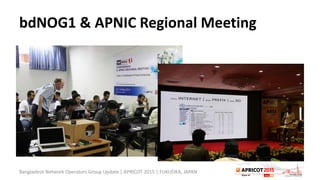 bdNOG1 & APNIC Regional Meeting
Bangladesh Network Operators Group Update | APRICOT 2015 | FUKUOKA, JAPAN
 