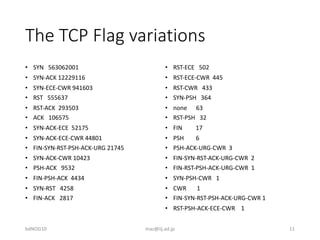 The TCP Flag variations
• SYN 563062001
• SYN-ACK 12229116
• SYN-ECE-CWR 941603
• RST 555637
• RST-ACK 293503
• ACK 106575...