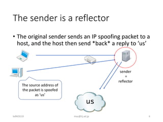 The sender is a reflector
• The original sender sends an IP spoofing packet to a
host, and the host then send *back* a rep...