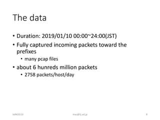 The data
• Duration: 2019/01/10 00:00~24:00(JST)
• Fully captured incoming packets toward the
prefixes
• many pcap files
•...