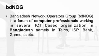 bdNOG
•  Bangladesh Network Operators Group (bdNOG)
is a forum of computer professionals working
in several ICT based orga...