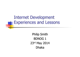 Internet Development
Experiences and Lessons
Philip Smith
BDNOG 1
23rd May 2014
Dhaka
 