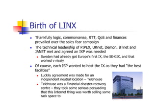 Birth of LINX
n  Thankfully logic, commonsense, RTT, QoS and finances
prevailed over the sales fear campaign
n  The tech...