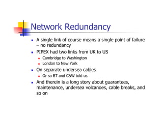 Network Redundancy
n  A single link of course means a single point of failure
– no redundancy
n  PIPEX had two links fro...