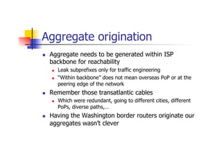 Aggregate origination
n  Aggregate needs to be generated within ISP
backbone for reachability
n  Leak subprefixes only f...