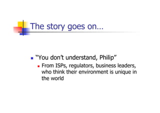 The story goes on…
n  “You don’t understand, Philip”
n  From ISPs, regulators, business leaders,
who think their environ...