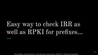 Anurag Bhatia - Hurricane Electric - Let’s talk about routing security - bdNOG 10 - Chittagong, Bangladesh
Easy way to check IRR as
well as RPKI for preﬁxes...
31
 