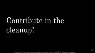 Anurag Bhatia - Hurricane Electric - Let’s talk about routing security - bdNOG 10 - Chittagong, Bangladesh
Contribute in the
cleanup!
36
 