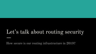 Let’s talk about routing security
How secure is our routing infrastructure in 2019?
 