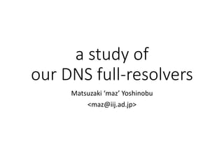 a study of
our DNS full-resolvers
Matsuzaki ‘maz’ Yoshinobu
<maz@iij.ad.jp>
 