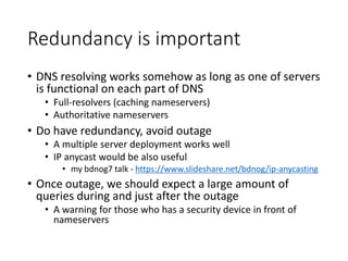 Redundancy is important
• DNS resolving works somehow as long as one of servers
is functional on each part of DNS
• Full-r...