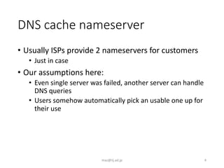 DNS cache nameserver
• Usually ISPs provide 2 nameservers for customers
• Just in case
• Our assumptions here:
• Even sing...