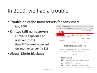 In 2009, we had a trouble
• Trouble on cache nameservers for consumers
• Apr, 2009
• On two (all) nameservers
• 1st failur...