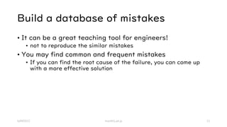Build a database of mistakes
• It can be a great teaching tool for engineers!
• not to reproduce the similar mistakes
• Yo...