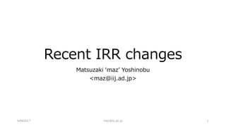 Recent IRR changes
Matsuzaki ʻmazʼ Yoshinobu
<maz@iij.ad.jp>
bdNOG17 maz@iij.ad.jp 1
 