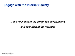 The Internet Society
Engage with the Internet Society
15
...and help ensure the continued development
and evolution of the Internet!
 