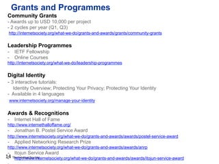 The Internet Society
Grants and Programmes
14
Community Grants
- Awards up to USD 10,000 per project
- 2 cycles per year (...