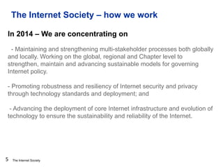 The Internet Society
The Internet Society – how we work
5
In 2014 – We are concentrating on
- Maintaining and strengthenin...