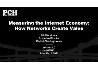 Measuring the Internet Economy:
How Networks Create Value
Bill Woodcoc
k

Executive Directo
r

Packet Clearing House
Version 1.
0

bdNOG1
3

June 10-12, 2021
 