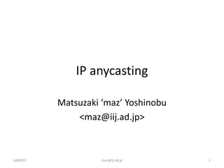 IP	anycasting
Matsuzaki ‘maz’	Yoshinobu
<maz@iij.ad.jp>
bdNOG7 maz@iij.ad.jp 1
 